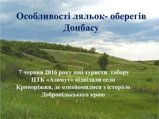 Особливості ляльок- оберегів
Донбасу
7 червня 2016 року юні туристи табору
ЦТК «Азимут» відвідали село
Криворіжжя, де ознайомилися з історією
Добропільського краю
 