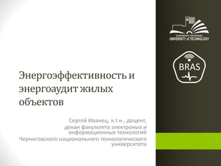Энергоэффективностьи
энергоаудит жилых
объектов
Сергей Иванец, к.т.н., доцент,
декан факультета электроных и
информационных технологий
Черниговского национального технологического
университета
 