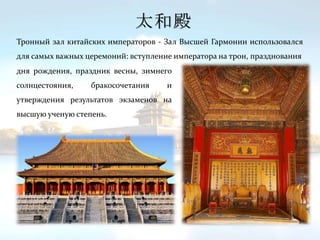 дня рождения, праздник весны, зимнего
солнцестояния, бракосочетания и
утверждения результатов экзаменов на
высшую ученую степень.
太和殿
Тронный зал китайских императоров - Зал Высшей Гармонии использовался
для самых важных церемоний: вступление императора на трон, празднования
 