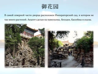 御花园
В самой северной части дворца расположен Императорский сад, в котором не
так много растений. Акцент сделан на павильоны, беседки, бассейны и скалы.
 