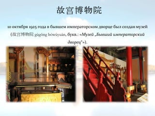 故宫博物院
10 октября 1925 года в бывшем императорском дворце был создан музей
(故宫博物院 gùgōng bówùyuàn, букв.: «Музей „Бывший императорский
дворец“»).
 