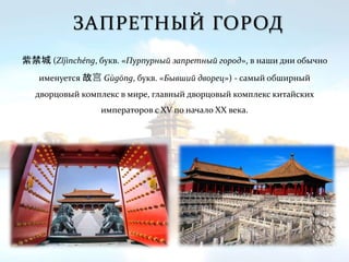 ЗАПРЕТНЫЙ ГОРОД
紫禁城 (Zǐjìnchéng, букв. «Пурпурный запретный город», в наши дни обычно
именуется 故宫 Gùgōng, букв. «Бывший дворец») - самый обширный
дворцовый комплекс в мире, главный дворцовый комплекс китайских
императоров с XV по начало XX века.
 