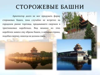 СТОРОЖЕВЫЕ БАШНИ
Архитектор долго не мог придумать форму
сторожевых башен, пока случайно не встретил на
городском рынке торговца, продававшего сверчков в
тростниковых коробочках. Вид вязанки из этих
коробочек навеял ему образы башен, в которых стража,
подобно сверчку, никогда не должна спать.
 