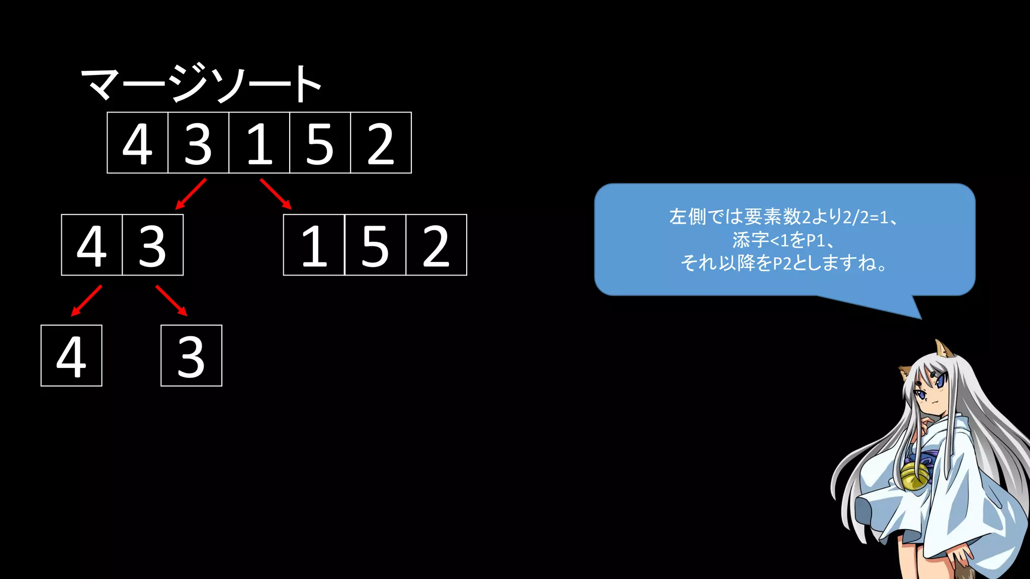 マージソート
左側では要素数2より2/2=1、
添字<1をP1、
それ以降をP2としますね。
5134 2
134 5 2
4 3
 