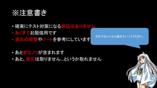 ※注意書き
• 確実にテスト対策になる確証はありません
• あくまでお勉強用です
• 過去の経験やノートを参考にしています
• あと変なノリが含まれます
• あと、責任は取りません…というか取れません
それでもいいなら進めていってください。
 