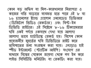 কিাি বে অনিস বা নম -িারখািার নিরাপত্তা ও
িাদজর েনি বাোদি বযবহৃি হদি পাদর এই ৮ বা
১৬ চযাদিদ র ষ্টযান্ড এযাদ াি এমদবদর্র্ নর্নভআর
(নর্নজটা নভনর্ও করির্ণ ার) এবং নবল্ট-ইি
নর্নভনর্ রাইটার। এই নসদষ্টদম ৮-১৬ টিিযাদমরার
েনব এিই পেণা এিসাদে কেখা যা আ াো
আ াো ভাদব হার্ণ নর্দে করির্ণ হ । নবদশে কিাি
প্রদ াজিী মুহুদিণ র েনব নর্নভনর্দি রাইট িদর
ভনবেযদির জিয সংরিি িরা যা । এোোও হাই
স্পীর্ ইটারদিট (স্ট্যাটিি আইনপ) সংদযাে এর
মাধযদম নবদশ্বর কযদিাি জা ো কেদি ে ইি িদর
াইভ নসনসটিনভ মনিটনরং বা করিনর্ণ ং িরা যা ।
 