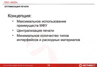 10© ООО «МЕТИНВЕСТ ХОЛДИНГ» 2006-2009. Все права защищены
ПАО «АКХЗ»
ОПТИМИЗАЦИЯ ПЕЧАТИ
Концепция:
• Максимальное использование
преимуществ МФУ
• Централизация печати
• Минимальное количество типов
интерфейсов и расходных материалов
 