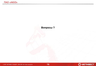 16© ООО «МЕТИНВЕСТ ХОЛДИНГ» 2006-2009. Все права защищены
ПАО «АКХЗ»
Вопросы ?
 