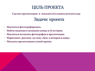 Сделать презентацию и показать её в нашем детском саду.
 Научиться фотографировать.
 Найти сведения о названии улицы и её истории
 Научиться вставлять фотографии в презентацию
 Нарисовать рисунок на тему «Дом, в котором я живу»
 Показать презентацию в своей группе.
 