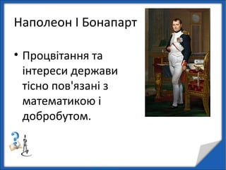 Наполеон I Бонапарт
• Процвітання та
інтереси держави
тісно пов'язані з
математикою і
добробутом.
 