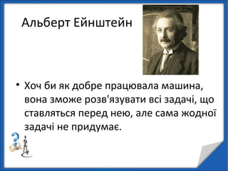 Альберт Ейнштейн
• Хоч би як добре працювала машина,
вона зможе розв'язувати всі задачі, що
ставляться перед нею, але сама жодної
задачі не придумає.
 