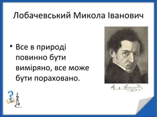 Лобачевський Микола Іванович
• Все в природі
повинно бути
виміряно, все може
бути пораховано.
 