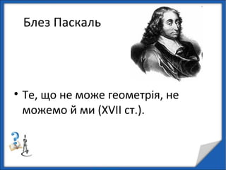 Блез Паскаль
• Те, що не може геометрія, не
можемо й ми (XVII ст.).
 