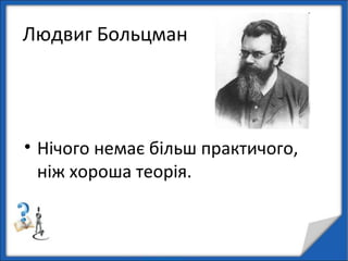 Людвиг Больцман
• Нічого немає більш практичого,
ніж хороша теорія.
 