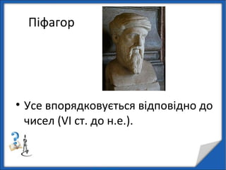 Піфагор
• Усе впорядковується відповідно до
чисел (VI ст. до н.е.).
 