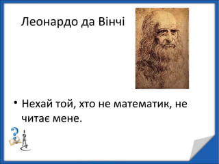 Леонардо да Вінчі
• Нехай той, хто не математик, не
читає мене.
 