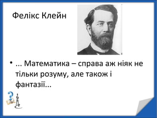 Фелікс Клейн
• ... Математика – справа аж ніяк не
тільки розуму, але також і
фантазії...
 