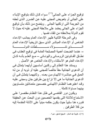 (055)
‫ى‬ ‫ةا‬‫ة‬‫الج‬ ‫ةى‬‫ة‬‫عل‬ ‫ةااء‬‫ة‬‫الج‬ ‫ةد‬‫ة‬ٌ‫توق‬(71
‫ةذاء‬‫ة‬ٌ‫اإل‬ ‫ةد‬‫ة‬ٌ‫بتوق‬ ‫ةك‬‫ة‬‫ذل‬ ‫ةان‬‫ة‬‫ك‬ ‫ةواء‬‫ة‬‫س‬
‫لحقةه‬ ‫الةذى‬ ‫الضةرر‬ ‫عةن‬ ‫علٌةه‬ ‫ى‬ ‫المج‬ ٌ‫بتعو‬ ‫أو‬ ‫ى‬ ‫الجا‬ ‫على‬
‫توقٌةد‬ ‫ن‬ ‫بة‬ ‫ذلةك‬ ‫مةن‬ ‫وٌتضل‬ . ‫ى‬ ‫الجا‬ ‫ارتكبها‬ ‫التى‬ ‫الجرٌم‬ ‫من‬
‫ال‬ ‫حٌا‬ ‫له‬ ‫علٌه‬ ‫ى‬ ‫المج‬ ‫مبلحق‬ ‫على‬ ‫ٌعتمد‬ ‫ى‬ ‫الجا‬ ‫على‬ ‫الجااء‬
. ‫سها‬ ‫تلقاء‬ ‫من‬ ‫بمبلحقته‬ ‫الدول‬ ‫تقوم‬
‫اإلدعةاء‬ ‫ةب‬ ‫بجا‬ ‫العةام‬ ‫اإلدعةاء‬ ‫هةر‬ ‫ٌة‬ ‫الوا‬ ‫المرحل‬ ‫وعى‬
‫ةام‬‫ة‬‫الع‬ ‫ةاء‬‫ة‬‫اإلدع‬ ‫ل‬‫ا‬‫ة‬‫ة‬ٌ‫تارٌا‬ ‫ةب‬‫ة‬‫س‬ ‫ةذى‬‫ة‬‫ال‬ ‫ةر‬‫ة‬‫المباش‬ ‫ةاء‬‫ة‬‫اإلدع‬ ‫أو‬ ‫ةاص‬‫ة‬‫الا‬
‫ةةةةةةةةةةةةةةةةةةةةةة‬‫ة‬‫الدول‬ ‫ةةةةةةةةةةةةةةةةةةةةةةلطا‬‫ة‬‫س‬ ‫ةةةةةةةةةةةةةةةةةةةةةةوالل‬‫ة‬‫تت‬ ‫ةةةةةةةةةةةةةةةةةةةةةةذى‬‫ة‬‫ال‬
–‫عةى‬ ‫العقةاب‬ ‫توقٌةد‬ ‫عى‬ ‫العام‬ ‫المصلح‬ ٌ‫أهم‬ ‫اتضح‬ ‫دما‬ ‫ع‬
‫وال‬ ‫ى‬ ‫ةةا‬‫ة‬‫الروم‬ ‫ٌن‬ ‫و‬ ‫ةةا‬‫ة‬‫الق‬ ‫ةةا‬‫ة‬‫ط‬‫ى‬ ‫ةةا‬‫ة‬ ‫ٌو‬–‫ةةان‬‫ة‬‫ك‬ ‫ةةه‬‫ة‬ ‫ب‬ ‫ةةم‬‫ة‬‫العل‬ ‫ةةد‬‫ة‬‫م‬
. ‫األصل‬ ‫هو‬ ‫الااص‬ ‫واإلدعاء‬ ‫اء‬ ‫االستو‬ ‫هو‬ ‫العام‬ ‫اإلدعاء‬
‫عةى‬ ‫ٌتموةل‬ ‫أولهمةا‬ ‫أساسةٌٌن‬ ‫ةٌن‬ ‫رك‬ ‫إلى‬ ‫ام‬ ‫ال‬ ‫هذا‬ ‫د‬ ‫وٌست‬
‫لةه‬ ‫من‬ ‫أو‬ ‫ذوٌه‬ ‫أو‬ ‫علٌه‬ ‫ى‬ ‫للمج‬ ‫ل‬‫ا‬‫االص‬ ‫ل‬‫ا‬‫حق‬ ٌ‫اح‬ ‫الج‬ ‫الدعوى‬ ‫أن‬
‫أن‬ ‫عةةى‬ ‫ٌتموةةل‬ ‫ٌهمةةا‬ ‫ووا‬ . ‫بعةةدل‬ ‫مةةن‬ ‫االتهةةام‬ ‫مباشةةر‬ ً‫عةة‬ ‫ة‬‫ة‬‫الح‬
‫ال‬ ‫الدعوى‬‫علٌةه‬ ‫ى‬ ‫ومج‬ ‫جان‬ ‫طرعٌن‬ ‫بٌن‬ ‫ااك‬ ‫إال‬ ‫هى‬ ‫ما‬ ٌ‫اح‬ ‫ج‬
‫ةاوٌٌن‬‫ة‬‫متس‬ ‫ةادلٌن‬‫ة‬‫متع‬ ‫اصةةمٌن‬ ‫ةامى‬‫ة‬‫االته‬ ‫ةةام‬ ‫ال‬ ‫ةا‬‫ة‬‫اعتبرهم‬ ‫ةد‬‫ة‬‫وق‬
. ‫كامل‬ ‫مساوا‬ ‫هما‬ ٌ‫ب‬
‫ةى‬‫ة‬‫عل‬ ‫ةرا‬‫ة‬‫مقتص‬ ‫ةام‬‫ة‬ ‫ال‬ ‫ةذا‬‫ة‬‫ه‬ ‫ةل‬‫ة‬ ‫ةى‬‫ة‬‫ع‬ ‫ةى‬‫ة‬‫القاض‬ ‫دور‬ ‫ةون‬‫ة‬‫وٌك‬
‫الحقٌقة‬ ‫عةن‬ ‫البحا‬ ‫دون‬ ‫الاصمٌن‬ ‫ٌقدمها‬ ‫التى‬ ‫لؤلدل‬ ‫االستماك‬
‫حكمه‬ ‫ٌكون‬ ‫حٌا‬ ‫ل‬‫ا‬ٌ‫سلب‬ ‫ا‬ ‫ه‬ ‫عدورل‬‫إلٌه‬ ‫المقدم‬ ‫األدل‬ ‫على‬ ‫ل‬‫ا‬ٌ ‫مب‬
. ‫الطرعٌن‬ ‫كبل‬ ‫من‬
(15‫ص‬ ‫د‬ ‫السابؽ‬ ‫المرا‬ : ‫الستار‬ ‫عبد‬ ‫فوزية‬ .‫د‬ )4.
 