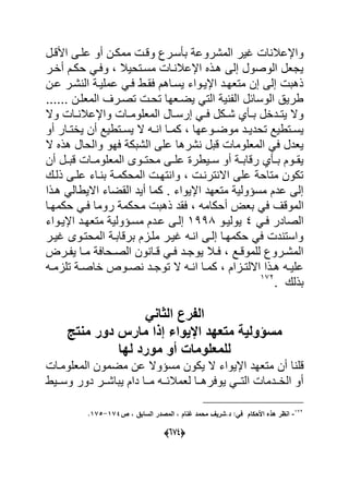 (555)
‫وقة‬ ‫سةرك‬ ‫ب‬ ‫المشروع‬ ‫ؼٌر‬ ‫ا‬ ‫واإلعبل‬‫األقةل‬ ‫علةى‬ ‫أو‬ ‫ممكةن‬
‫أاةر‬ ‫حكةم‬ ً‫وعة‬ ‫مسةتحٌبل‬ ‫ةا‬ ‫اإلعبل‬ ‫هةذل‬ ‫إلى‬ ‫الوصول‬ ‫ٌجعل‬
‫عةن‬ ‫شةر‬ ‫ال‬ ‫عملٌة‬ ً‫عة‬ ‫عقةط‬ ‫ٌسةاهم‬ ‫اإلٌةواء‬ ‫متعهةد‬ ‫إن‬ ‫إلى‬ ‫ذهب‬
...... ‫المعلةن‬ ‫تصةرؾ‬ ‫تحة‬ ‫ٌضةعها‬ ً‫الت‬ ٌ ‫ال‬ ‫الوساحل‬ ٌ‫طر‬
‫وال‬ ‫ةا‬‫ة‬ ‫واإلعبل‬ ‫ةا‬‫ة‬‫المعلوم‬ ‫ةال‬‫ة‬‫إرس‬ ً‫ة‬‫ة‬‫ع‬ ‫ةكل‬‫ة‬‫ش‬ ‫ي‬ ‫ة‬‫ة‬‫ب‬ ‫ةدال‬‫ة‬‫ٌت‬ ‫وال‬
‫ة‬‫ة‬‫كم‬ ‫ةوعها‬‫ة‬‫موض‬ ‫ةد‬‫ة‬ٌ‫تحد‬ ‫ةتطٌد‬‫ة‬‫ٌس‬‫أو‬ ‫ةار‬‫ة‬‫ٌات‬ ‫أن‬ ‫ةتطٌد‬‫ة‬‫ٌس‬ ‫ال‬ ‫ةه‬‫ة‬ ‫ا‬ ‫ا‬
‫ال‬ ‫هذل‬ ‫والحال‬ ‫عهو‬ ‫الشبك‬ ‫على‬ ‫شرها‬ ‫قبل‬ ‫المعلوما‬ ً‫ع‬ ‫ٌعدل‬
‫أن‬ ‫ةل‬‫ة‬‫قب‬ ‫ةا‬‫ة‬‫المعلوم‬ ‫ةوى‬‫ة‬‫محت‬ ‫ةى‬‫ة‬‫عل‬ ‫ةٌطر‬‫ة‬‫س‬ ‫أو‬ ‫ة‬‫ة‬‫رقاب‬ ‫ي‬ ‫ة‬‫ة‬‫ب‬ ‫ةوم‬‫ة‬‫ٌق‬
‫ذلةك‬ ‫علةى‬ ‫ةاء‬ ‫ب‬ ‫المحكمة‬ ‫تهة‬ ‫وا‬ ‫ة‬ ‫تر‬ ‫اال‬ ‫على‬ ‫متاح‬ ‫تكون‬
‫هةذا‬ ً‫االٌطال‬ ‫القضاء‬ ‫أٌد‬ ‫كما‬ . ‫اإلٌواء‬ ‫متعهد‬ ٌ‫مسؤول‬ ‫عدم‬ ‫إلى‬
‫الموقؾ‬‫حكمهةا‬ ً‫عة‬ ‫روما‬ ‫محكم‬ ‫ذهب‬ ‫عقد‬ ‫أحكامه‬ ‫بع‬ ً‫ع‬
ً‫عة‬ ‫الصادر‬4‫ٌولٌةو‬7339‫اإلٌةواء‬ ‫متعهةد‬ ٌ‫مسةؤول‬ ‫عةدم‬ ‫إلةى‬
‫ؼٌةر‬ ‫المحتةوى‬ ‫برقابة‬ ‫ملةام‬ ‫ؼٌةر‬ ‫ةه‬ ‫ا‬ ‫إلةى‬ ‫حكمهةا‬ ً‫ع‬ ‫د‬ ‫واست‬
‫ةر‬‫ة‬ ٌ ‫ةا‬‫ة‬‫م‬ ‫ةحاع‬‫ة‬‫الص‬ ‫ون‬ ‫ةا‬‫ة‬‫ق‬ ً‫ة‬‫ة‬‫ع‬ ‫ةد‬‫ة‬‫ٌوج‬ ‫ةبل‬‫ة‬‫ع‬ ‫ةد‬‫ة‬‫للموق‬ ‫ةروك‬‫ة‬‫المش‬
‫ةه‬‫ة‬‫تلام‬ ‫ة‬‫ة‬‫ااص‬ ‫ةوص‬‫ة‬‫ص‬ ‫ةد‬‫ة‬‫توج‬ ‫ال‬ ‫ةه‬‫ة‬ ‫ا‬ ‫ةا‬‫ة‬‫كم‬ ‫ةاام‬‫ة‬‫االلت‬ ‫ةذا‬‫ة‬‫ه‬ ‫ةه‬‫ة‬ٌ‫عل‬
‫ب‬‫ذلك‬.712
‫ال‬‫فرع‬ً‫الثان‬
‫منتج‬ ‫دور‬ ‫مارس‬ ‫ا‬ ‫ف‬ ‫اإلٌواء‬ ‫متعهد‬ ‫مسيولٌة‬
‫لها‬ ‫مورد‬ ‫أو‬ ‫للمعلومات‬
‫ا‬ ‫قل‬‫أن‬‫المعلومةا‬ ‫مضمون‬ ‫عن‬ ‫مسؤوال‬ ‫ٌكون‬ ‫ال‬ ‫اإلٌواء‬ ‫متعهد‬
‫ةةٌط‬‫ة‬‫وس‬ ‫دور‬ ‫ةةر‬‫ة‬‫ٌباش‬ ‫دام‬ ‫ةةا‬‫ة‬‫م‬ ‫ةةه‬‫ة‬‫لعمبلح‬ ‫ةةا‬‫ة‬‫ٌوعره‬ ً‫ةة‬‫ة‬‫الت‬ ‫الاةةدما‬ ‫أو‬
-150
‫ص‬ ‫د‬ ‫السابؽ‬ ‫در‬ ‫الم‬ ‫د‬ ‫غناـ‬ ‫محمد‬ ‫د.شريؼ‬ :‫في‬ ‫اـ‬ ‫ح‬ ‫ا‬ ‫ه‬ ‫ى‬ ‫انظر‬152-153.
 