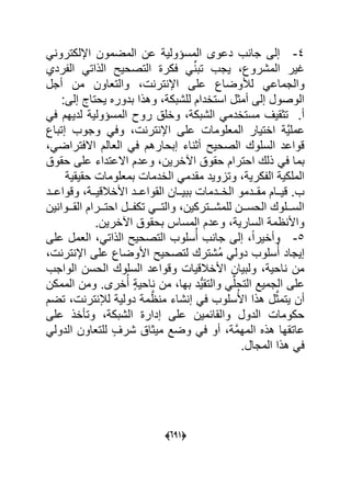 (555)
4-ً ‫اإللكترو‬ ‫المضمون‬ ‫عن‬ ٌ‫المسؤول‬ ‫دعوى‬ ‫ب‬ ‫جا‬ ‫إلى‬
‫ردي‬ ‫ال‬ ً‫الذات‬ ‫التصحٌل‬ ‫عكر‬ ًِّ ‫تب‬ ‫ٌجب‬ ‫المشروك‬ ‫ؼٌر‬
‫لؤلوض‬ ً‫والجماع‬‫أجل‬ ‫من‬ ‫والتعاون‬ ‫تر‬ ‫اإل‬ ‫على‬ ‫اك‬
:‫إلى‬ ‫ٌحتاج‬ ‫بدورل‬ ‫وهذا‬ ‫للشبك‬ ‫استادام‬ ‫أمول‬ ‫إلى‬ ‫الوصول‬
ً‫ع‬ ‫لدٌهم‬ ٌ‫المسؤول‬ ‫رو‬ ‫وال‬ ‫الشبك‬ ً‫مستادم‬ ‫توقٌؾ‬ .‫أ‬
‫المعلوما‬ ‫ااتٌار‬ ٌَّ‫عمل‬‫وجوب‬ ً‫وع‬ ‫تر‬ ‫اإل‬ ‫على‬‫إتباك‬
ً‫االعتراض‬ ‫العالم‬ ً‫ع‬ ‫إبحارهم‬ ‫اء‬ ‫أو‬ ‫الصحٌل‬ ‫السلوك‬ ‫قواعد‬
ً‫ع‬ ‫بما‬‫حقو‬ ‫على‬ ‫االعتداء‬ ‫وعدم‬ ‫ارٌن‬ ‫ا‬ ‫حقو‬ ‫احترام‬ ‫ذلك‬
ٌ‫حقٌق‬ ‫بمعلوما‬ ‫الادما‬ ً‫مقدم‬ ‫وتاوٌد‬ ٌ‫كر‬ ‫ال‬ ٌ‫الملك‬
‫ةةد‬‫ة‬‫وقواع‬ ‫ةة‬‫ة‬ٌ‫األابلق‬ ‫ةةد‬‫ة‬‫القواع‬ ‫ةةان‬‫ة‬ٌ‫بب‬ ‫ةةدما‬‫ة‬‫الا‬ ‫ةةدمو‬‫ة‬‫مق‬ ‫ةةام‬‫ة‬ٌ‫ق‬ .‫ب‬
‫ٌن‬ ‫القةةةوا‬ ‫احتةةةرام‬ ‫ةةةل‬ ‫تك‬ ً‫والتةةة‬ ‫للمشةةةتركٌن‬ ‫الحسةةةن‬ ‫السةةةلوك‬
.‫ارٌن‬ ‫ا‬ ‫بحقو‬ ‫المسا‬ ‫وعدم‬ ٌ‫السار‬ ‫م‬ ‫واأل‬
5-‫وأا‬‫على‬ ‫العمل‬ ً‫الذات‬ ‫التصحٌل‬ ‫سلوب‬ُ‫أ‬ ‫ب‬ ‫جا‬ ‫إلى‬ ‫ل‬‫ا‬‫ٌر‬
‫تر‬ ‫اإل‬ ‫على‬ ‫األوضاك‬ ‫لتصحٌل‬ ‫ُشترك‬‫م‬ ً‫دول‬ ‫سلوب‬ُ‫أ‬ ‫إٌجاد‬
‫الواجب‬ ‫الحسن‬ ‫السلوك‬ ‫وقواعد‬ ‫األابلقٌا‬ ‫ولبٌان‬ ٌ‫اح‬ ‫من‬
‫الممكن‬ ‫ومن‬ .‫ارى‬ُ‫أ‬ ٍ ٌ‫اح‬ ‫من‬ ‫بها‬ ‫ُّد‬ٌ‫والتق‬ ًِّ‫التحل‬ ‫الجمٌد‬ ‫على‬
َّ ‫م‬ ‫شاء‬ ‫إ‬ ً‫ع‬ ‫سلوب‬ُ‫األ‬ ‫هذا‬ ‫ل‬َّ‫ٌتمو‬ ‫أن‬‫تضم‬ ‫تر‬ ‫لئل‬ ٌ‫دول‬ ‫م‬
‫على‬ ‫اذ‬ ‫وت‬ ‫الشبك‬ ‫إدار‬ ‫على‬ ‫والقاحمٌن‬ ‫الدول‬ ‫حكوما‬
ً‫الدول‬ ‫للتعاون‬ ٍ‫شرؾ‬ ‫مٌوا‬ ‫وضد‬ ً‫ع‬ ‫أو‬ َّ‫م‬‫المه‬ ‫هذل‬ ‫عاتقها‬
.‫المجال‬ ‫هذا‬ ً‫ع‬
 