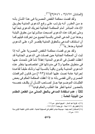 (055)
‫(المادتان‬431/9546/9(66
.
‫عةى‬ ٌ‫المصةر‬ ‫ق‬ ‫ال‬ ‫محكم‬ ‫قض‬ ‫ولقد‬‫ةه‬ ‫ب‬ ‫ن‬ ‫الشة‬ ‫هةذا‬
«‫ة‬‫ة‬ٌ‫بطر‬ ‫ة‬‫ة‬ٌ ‫المد‬ ‫ةدعوى‬‫ة‬‫ال‬ ‫ةد‬‫ة‬‫رع‬ ‫ةى‬‫ة‬‫عل‬ ‫ةب‬‫ة‬‫ٌترت‬ ‫ةه‬‫ة‬ ‫أ‬ ‫ةرر‬‫ة‬‫المق‬ ‫ةن‬‫ة‬‫م‬
‫المحكمة‬ ‫أمام‬ ‫المباشر‬ ‫اإلدعاء‬‫لهةا‬ ‫ل‬‫ا‬‫تبعة‬ ‫الةدعوى‬ ‫تحرٌةك‬ ‫احٌة‬ ‫الج‬
‫ٌابة‬ ‫ال‬ ‫حقةو‬ ‫مةن‬ ‫مباشةرتها‬ ‫أصةبح‬ ‫الةدعوى‬ ‫هةذل‬ ‫تحرك‬ ‫ومتى‬
‫كمةا‬ ‫قةبلهم‬ ‫تحركة‬ ‫مةن‬ ‫لجمٌةد‬ ‫سةب‬ ‫بال‬ ‫ى‬ ‫المد‬ ‫المدعى‬ ‫دون‬ ‫وحدها‬
‫ة‬‫ة‬‫ب‬ ‫ةدعى‬‫ة‬‫الم‬ ‫اؾ‬ ‫ةتح‬‫ة‬‫اس‬ ‫أن‬‫ةدعوى‬‫ة‬‫ال‬ ‫ةى‬‫ة‬‫عل‬ ‫ةرل‬‫ة‬‫أو‬ ‫ةر‬‫ة‬‫ٌقتص‬ ‫ة‬‫ة‬ٌ ‫المد‬ ‫الحقو‬
..‫وحدها‬ ٌ ‫المد‬»(61
.
‫إذا‬ ‫ةه‬ ‫أ‬ ‫علةى‬ ٌ‫المصةر‬ ‫ق‬ ‫الة‬ ‫محكمة‬ ‫قضةاء‬ ‫جرى‬ ‫ولقد‬
‫قةد‬ ‫احٌة‬ ‫الج‬ ‫الةدعوى‬ ‫عةى‬ ‫عصةل‬ ‫حٌن‬ ٌ‫اح‬ ‫الج‬ ‫المحكم‬ ‫أن‬ ‫وب‬
‫هةا‬ ‫ع‬ ‫تتحةدا‬ ‫علةن‬ ‫ل‬‫ا‬‫تام‬ ‫ل‬‫ال‬‫ا‬ ‫إؼ‬ ٌ ‫المد‬ ‫الدعوى‬ ‫عى‬ ‫صل‬ ‫ال‬ ‫ل‬ ‫أؼ‬
‫اا‬ ‫ن‬ ‫ع‬ ‫اتها‬ ‫مدو‬ ‫عى‬ ‫وال‬ ‫حكمها‬ ‫طو‬ ‫م‬ ‫عى‬‫هةذل‬ ‫ةر‬ ‫ب‬ ‫تصاصةها‬
‫ةةد‬‫ة‬‫لقاع‬ ‫ل‬‫ا‬‫ةة‬‫ة‬‫طبق‬ ‫ةةك‬‫ة‬‫وذل‬ ‫ةةا‬‫ة‬‫له‬ ‫ةةب‬‫ة‬‫س‬ ‫بال‬ ‫ل‬‫ا‬‫ةة‬‫ة‬ٌ‫باق‬ ‫ةةون‬‫ة‬‫ٌك‬ ‫ةة‬‫ة‬ٌ ‫المد‬ ‫ةةدعوى‬‫ة‬‫ال‬
( ‫المةاد‬ ‫علٌها‬ ‫ص‬ ‫عام‬ ٌ‫إجراح‬739‫مةن‬‫المراععةا‬ ‫ون‬ ‫قةا‬
‫ه‬ ‫ب‬ ‫تقضى‬ ‫والتى‬ ‫المصرى‬«‫بعة‬ ‫عى‬ ‫الحكم‬ ‫المحكم‬ ‫ل‬ ‫أؼ‬ ‫إذا‬
‫ةةمه‬‫ة‬‫اص‬ ‫ةةؾ‬‫ة‬‫ٌكل‬ ‫أن‬ ‫ن‬ ‫ةة‬‫ة‬‫الش‬ ‫ةةاحب‬‫ة‬‫لص‬ ‫ةةاا‬‫ة‬‫ج‬ ٌ‫ةةوع‬‫ة‬‫الموض‬ ‫ةةا‬‫ة‬‫الطلب‬
‫ا‬ ‫هذا‬ ‫ر‬ ‫ل‬ ‫أمامها‬ ‫بالحضور‬‫عٌه‬ ‫والحكم‬ ‫لطلب‬»(69
‫المقىدم‬ ‫الطعىا‬ ‫مىا‬ ‫المىدنى‬ ‫بىالحق‬ ‫المىدعى‬ ‫استفادة‬ ‫عدم‬ : ً‫ا‬‫ثالث‬
: ‫العامة‬ ‫النٌابة‬ ‫ما‬
(44‫ص‬ ‫د‬ ‫السابؽ‬ ‫المرا‬ : ‫الستار‬ ‫عبد‬ ‫فوزية‬ .‫د‬ )140.
(45‫رجـ‬ ‫يف‬ ‫ال‬ )1501‫لسنة‬22‫السة‬ ‫ؽ‬00/1/1751.
(46‫سػنة‬ ‫ولػا‬ ‫ا‬ ‫بيػة‬ ‫ال‬ ‫الثػاناد‬ ‫تػاب‬ ‫ال‬ ‫د‬ ‫المدنيػة‬ ‫المسػئولية‬ ‫فػا‬ ‫الػناد‬ ‫مبػاد‬ ‫موسػوعة‬ : ‫وىبػو‬ ‫أحمػد‬ /‫المستشار‬ )
1771‫ص‬ ‫د‬34.
 