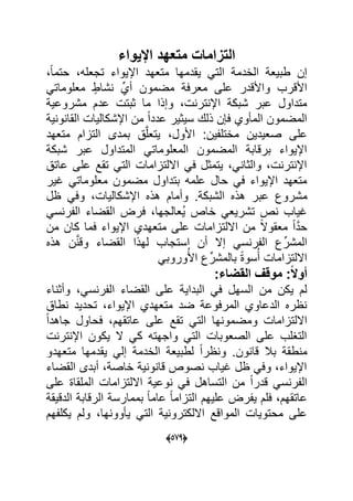 (055)
‫اإلٌواء‬ ‫متعهد‬ ‫التزامات‬
‫ل‬‫ا‬‫حتم‬ ‫تجعله‬ ‫اإلٌواء‬ ‫متعهد‬ ‫ٌقدمها‬ ً‫الت‬ ‫الادم‬ ‫طبٌع‬ ‫إن‬
ً‫معلومات‬ ٍ‫شاط‬ ِّ‫أي‬ ‫مضمون‬ ‫معرع‬ ‫على‬ ‫واألقدر‬ ‫األقرب‬
ٌ‫مشروع‬ ‫عدم‬ ‫وبت‬ ‫ما‬ ‫وإذا‬ ‫تر‬ ‫اإل‬ ‫شبك‬ ‫عبر‬ ‫متداول‬
ٌ‫س‬ ‫ذلك‬ ‫ن‬ ‫ع‬ ‫وي‬ ‫الم‬ ‫المضمون‬ٌ ‫و‬ ‫القا‬ ‫اإلشكالٌا‬ ‫من‬ ‫ل‬‫ا‬‫عدد‬ ‫وٌر‬
‫متعهد‬ ‫التاام‬ ‫بمدى‬ َّ‫ل‬‫ٌتع‬ ‫األول‬ :‫ٌن‬ ‫ماتل‬ ‫صعٌدٌن‬ ‫على‬
‫شبك‬ ‫عبر‬ ‫المتداول‬ ً‫المعلومات‬ ‫المضمون‬ ‫برقاب‬ ‫اإلٌواء‬
‫عات‬ ‫على‬ ‫تقد‬ ً‫الت‬ ‫االلتااما‬ ً‫ع‬ ‫ٌتمول‬ ً ‫والوا‬ ‫تر‬ ‫اإل‬
‫ؼٌر‬ ً‫معلومات‬ ‫مضمون‬ ‫بتداول‬ ‫علمه‬ ‫حال‬ ً‫ع‬ ‫اإلٌواء‬ ‫متعهد‬
‫عب‬ ‫مشروك‬‫ل‬ ً‫وع‬ ‫اإلشكالٌا‬ ‫هذل‬ ‫وأمام‬ . ‫الشبك‬ ‫هذل‬ ‫ر‬
ً‫س‬ ‫ر‬ ‫ال‬ ‫القضاء‬ ‫عر‬ ‫ُعالجها‬ٌ ‫ااص‬ ً‫تشرٌع‬ ‫ص‬ ‫ؼٌاب‬
‫من‬ ‫كان‬ ‫عما‬ ‫اإلٌواء‬ ‫متعهدي‬ ‫على‬ ‫االلتااما‬ ‫من‬ ‫ل‬‫ال‬‫معقو‬ ‫ل‬‫ا‬َّ‫د‬‫ح‬
‫هذل‬ ‫ن‬َّ ‫وق‬ ‫القضاء‬ ‫لهذا‬ ‫استجاب‬ ‫أن‬ ‫إال‬ ً‫س‬ ‫ر‬ ‫ال‬ ‫ك‬ِّ‫المشر‬
ً‫وروب‬ُ‫األ‬ ‫ك‬ِّ‫بالمشر‬ ‫ل‬ ‫سو‬ُ‫أ‬ ‫االلتااما‬
:ً‫ال‬‫أو‬‫ا‬ ‫موقت‬‫لقضاء‬:
‫اء‬ ‫وأو‬ ً‫س‬ ‫ر‬ ‫ال‬ ‫القضاء‬ ‫على‬ ٌ‫البدا‬ ً‫ع‬ ‫السهل‬ ‫من‬ ‫ٌكن‬ ‫لم‬
‫طا‬ ‫تحدٌد‬ ‫اإلٌواء‬ ‫متعهدي‬ ‫ضد‬ ‫المرعوع‬ ‫الدعاوي‬ ‫رل‬
‫ل‬‫ا‬‫جاهد‬ ‫عحاول‬ ‫عاتقهم‬ ‫على‬ ‫تقد‬ ً‫الت‬ ‫ها‬ ‫ومضمو‬ ‫االلتااما‬
‫تر‬ ‫اإل‬ ‫ٌكون‬ ‫ال‬ ً‫ك‬ ‫واجهته‬ ً‫الت‬ ‫الصعوبا‬ ‫على‬ ‫التؽلب‬
‫الادم‬ ‫لطبٌع‬ ‫ل‬‫ا‬‫ر‬ ‫و‬ .‫ون‬ ‫قا‬ ‫ببل‬ ‫طق‬ ‫م‬ً‫إل‬‫متعهدو‬ ‫ٌقدمها‬
‫القضاء‬ ‫أبدى‬ ‫ااص‬ ٌ ‫و‬ ‫قا‬ ‫صوص‬ ‫ؼٌاب‬ ‫ل‬ ً‫وع‬ ‫اإلٌواء‬
‫على‬ ‫الملقا‬ ‫االلتااما‬ ٌ‫وع‬ ً‫ع‬ ‫التساهل‬ ‫من‬ ‫ل‬‫ا‬‫قدر‬ ً‫س‬ ‫ر‬ ‫ال‬
‫الدقٌق‬ ‫الرقاب‬ ‫بممارس‬ ‫ل‬‫ا‬‫عام‬ ‫ل‬‫ا‬‫التاام‬ ‫علٌهم‬ ‫ر‬ ٌ ‫علم‬ ‫عاتقهم‬
‫هم‬ ‫ٌكل‬ ‫ولم‬ ‫ها‬ ‫وو‬ ٌ ً‫الت‬ ٌ ‫االلكترو‬ ‫المواقد‬ ‫محتوٌا‬ ‫على‬
 