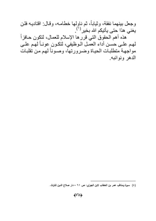 (606)
ً‫ا‬‫وثٌاب‬ ،‫نفقة‬ ‫بٌنهما‬ ‫وجعل‬‫فلدن‬ ‫اقتادٌده‬ :‫وقدال‬ ،‫خطامده‬ ‫ناولها‬ ‫ثم‬ ،
‫ٌؽ‬‫بخٌر‬ ‫هللا‬ ‫ٌؤتٌكم‬ ‫حتى‬ ‫هذا‬ ً‫ن‬(1)
.
‫لتك‬ ،‫للعمال‬ ‫اإلسالم‬ ‫قررها‬ ً‫الت‬ ‫الحقوق‬ ‫أهم‬ ‫هذه‬ً‫ا‬‫حدافز‬ ‫ون‬
‫دى‬‫د‬‫عل‬ ‫دم‬‫د‬‫له‬ ً‫ا‬‫د‬‫د‬‫عون‬ ‫دون‬‫د‬‫لتك‬ ،ً‫دوظٌف‬‫د‬‫ال‬ ‫دل‬‫د‬‫العم‬ ‫أداء‬ ‫دن‬‫د‬‫حس‬ ‫دى‬‫د‬‫عل‬ ‫دم‬‫د‬‫له‬
‫تقلبدات‬ ‫مدن‬ ‫لهدم‬ ً‫ا‬‫وصدون‬ ،‫وضدرورتها‬ ‫الحٌداة‬ ‫متطلبدات‬ ‫مواجهدة‬
.‫ونواببه‬ ‫الدهر‬
(4)‫ص‬ :‫ي‬‫الجوز‬ ‫البف‬ ‫الخطاب‬ ‫بف‬ ‫عمر‬ ‫ومناقب‬ ‫ة‬‫سير‬61–.‫اث‬‫ر‬‫لمت‬ ‫الديف‬ ‫صالح‬ ‫دار‬
 