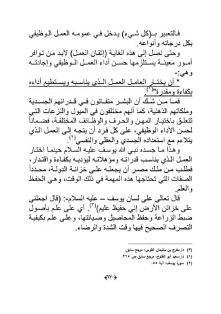 (666)
‫دد‬‫د‬ٌ )‫دًء‬‫د‬‫ش‬ ‫دـ(كل‬‫د‬‫ب‬ ‫دالتعبٌر‬‫د‬‫ف‬ً‫دوظٌف‬‫د‬‫ال‬ ‫دل‬‫د‬‫العم‬ ‫ده‬‫د‬‫عموم‬ ً‫د‬‫د‬‫ف‬ ‫خل‬
.‫وأنواعه‬ ‫درجاته‬ ‫بكل‬
‫تدوافر‬ ‫مدن‬ ‫البدد‬ )‫العمدل‬ ‫(إتقدان‬ ‫الؽاٌدة‬ ‫هذه‬ ‫إلى‬ ‫نصل‬ ‫وحتى‬
‫دده‬‫د‬‫وإجادت‬ ً‫ددوظٌف‬‫د‬‫ال‬ ‫ددل‬‫د‬‫العم‬ ‫أداء‬ ‫ددن‬‫د‬‫حس‬ ‫ددتلزمها‬‫د‬‫ٌس‬ ‫ددة‬‫د‬‫معٌن‬ ‫ددور‬‫د‬‫أم‬
:ً‫وه‬-
‫أداءه‬ ‫ددتطٌع‬‫د‬‫وٌس‬ ‫ددبه‬‫د‬‫ٌناس‬ ‫ددذي‬‫د‬‫ال‬ ‫ددل‬‫د‬‫العم‬ ‫ددل‬‫د‬‫العام‬ ‫ددار‬‫د‬‫ٌخت‬ ‫أن‬ *
"‫ومقدرة‬ ‫بكفاءة‬(1)
.
‫ددد‬‫د‬‫ق‬ ً‫دد‬‫د‬‫ف‬ ‫دداتون‬‫د‬‫متف‬ ‫ددر‬‫د‬‫البش‬ ‫أن‬ ‫ددك‬‫د‬‫ش‬ ‫ددن‬‫د‬‫م‬ ‫ددا‬‫د‬‫فم‬‫دددٌة‬‫د‬‫الجس‬ ‫راتهم‬
ً‫التد‬ ‫والنزعات‬ ‫المٌول‬ ً‫ف‬ ‫مختلفون‬ ‫أنهم‬ ‫كما‬ ،‫الذهنٌة‬ ‫وملكاتهم‬
‫دق‬‫د‬‫تتعل‬‫ب‬ً‫ا‬‫دمان‬‫د‬‫فض‬ ،‫دة‬‫د‬‫المختلف‬ ‫دابؾ‬‫د‬‫والوظ‬ ‫درؾ‬‫د‬‫والح‬ ‫دن‬‫د‬‫المه‬ ‫دار‬‫د‬ٌ‫اخت‬
‫الدذي‬ ‫العمدل‬ ‫إلدى‬ ‫ٌتجده‬ ‫أن‬ ‫فدرد‬ ‫كل‬ ‫على‬ ،ً‫الوظٌف‬ ‫األداء‬ ‫لحسن‬
ً‫والنفس‬ ً‫والعقل‬ ‫الجسدي‬ ‫استعداده‬ ‫مع‬ ‫ٌتالءم‬(2)
.
‫ع‬ ‫دؾ‬‫د‬‫ٌوس‬ ‫هللا‬ ً‫د‬‫د‬‫نب‬ ‫دده‬‫د‬‫جس‬ ‫دا‬‫د‬‫م‬ ‫دذا‬‫د‬‫وه‬‫دار‬‫د‬‫اخت‬ ‫دا‬‫د‬‫حٌنم‬ ‫دالم‬‫د‬‫الس‬ ‫ده‬‫د‬ٌ‫ل‬
،‫ددار‬‫د‬‫واقت‬ ‫داءة‬‫د‬‫بكف‬ ‫ده‬‫د‬ٌ‫لٌإد‬ ‫ده‬‫د‬‫ومإهالت‬ ‫ده‬‫د‬‫قدرات‬ ‫دب‬‫د‬‫ٌناس‬ ‫دذي‬‫د‬‫ال‬ ‫دل‬‫د‬‫العم‬
‫دب‬‫د‬‫فطل‬ً‫ا‬‫ددد‬‫د‬‫مح‬ ،‫دة‬‫د‬‫الدول‬ ‫دة‬‫د‬‫خزان‬ ‫دى‬‫د‬‫عل‬ ‫ده‬‫د‬‫ٌجعل‬ ‫أن‬ ‫در‬‫د‬‫مص‬ ‫دك‬‫د‬‫مل‬ ‫دن‬‫د‬‫م‬
‫تحتاجه‬ ً‫الت‬ ‫الصفات‬‫الوقت‬ ‫ذلك‬ ً‫ف‬ ‫المهمة‬ ‫هذه‬ ‫ا‬‫الحفدظ‬ ً‫وهد‬ ،
‫و‬.‫العلم‬
‫ٌوسؾ‬ ‫لسان‬ ‫على‬ ‫تعالى‬ ‫قال‬–‫السالم‬ ‫علٌه‬-‫ا‬ ‫(قال‬ :‫جعلنى‬
‫األ‬ ‫خزابن‬ ‫على‬)‫علٌم‬ ‫حفٌظ‬ ً‫إن‬ ‫رض‬(3)
.‫بؤصدول‬ ‫علدم‬ ‫على‬ ‫أي‬
‫بكٌفٌدة‬ ‫علدم‬ ‫وعلدى‬ ،‫وصدٌانتها‬ ‫المحاصٌل‬ ‫وحفظ‬ ‫الزراعة‬ ‫ضبط‬
‫ا‬ ‫التصرؾ‬ٌ‫ف‬ ‫لصحٌح‬.‫والرضاء‬ ‫الشدة‬ ‫وقت‬ ‫ها‬
(3).‫سابؽ‬ ‫مرجع‬ :‫القوس‬ ‫سميماف‬ ‫بف‬ ‫مفرج‬ /‫د‬
(1)‫ص‬ ‫سابؽ‬ ‫مرجع‬ :‫الفتوح‬ ‫أبو‬ ‫سعيد‬ /‫د‬365.
(2)‫ة‬‫سور‬‫آية‬ :‫يوسؼ‬55.
 