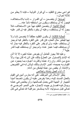 (666)
‫التقلٌدد‬ ‫مخدرج‬ ‫فٌراعدى‬–‫التولٌدة‬ ‫درار‬‫د‬‫ق‬ ‫أي‬–‫دن‬‫د‬‫م‬ ‫ٌخلدو‬ ‫ال‬ ‫فإنده‬
:‫أحوال‬ ‫ثالثة‬-
:‫أحددددها‬‫ٌتضدددمن‬ ‫أن‬–‫القدددرار‬ ‫أي‬–،‫باالسدددتخالؾ‬ ‫إذندددا‬
‫فٌج‬....‫عنه‬ ً‫ا‬‫نابب‬ ‫استخلفه‬ ‫من‬ ‫وٌكون‬ ‫ٌستخلؾ‬ ‫أن‬ ‫له‬ ‫وز‬
:‫الثانٌة‬ ‫الحالة‬‫عد‬ ً‫ا‬ٌ‫نه‬ ‫التقلٌد‬ ‫ٌتضمن‬ ‫أن‬‫فدال‬ ،‫االسدتخالؾ‬ ‫ن‬
‫علٌده‬ ‫قددر‬ ‫إن‬ ‫فٌه‬ ‫بالنظر‬ ‫ٌنفرد‬ ‫أن‬ ‫وعلٌه‬ ،‫ٌستخلؾ‬ ‫أن‬ ‫له‬ ‫ٌجوز‬
....."
:‫دة‬‫د‬‫الثالث‬ ‫دة‬‫د‬‫الحال‬‫وال‬ ‫دا‬‫د‬‫إذن‬ ‫دمن‬‫د‬‫ٌتض‬ ‫ال‬ ً‫ا‬‫د‬‫د‬‫مطلق‬ ‫دد‬‫د‬ٌ‫التقل‬ ‫دون‬‫د‬‫ٌك‬ ‫أن‬
‫قدر‬ ‫فإن‬ ،‫العمل‬ ‫حال‬ ‫فٌعتبر‬ ‫نهٌا‬‫ٌجدز‬ ‫لم‬ ‫فٌه‬ ‫بالنظر‬ ‫التفرد‬ ‫على‬
،‫علٌه‬ ‫ٌستخلؾ‬ ‫أن‬‫فٌد‬ ‫بدالنظر‬ ‫التفرد‬ ‫على‬ ‫ٌقدر‬ ‫لم‬ ‫وإن‬‫لده‬ ‫جداز‬ ‫ه‬
‫دم‬‫د‬‫ول‬ ،‫ده‬‫د‬‫عن‬ ‫دز‬‫د‬‫عج‬ ‫دا‬‫د‬‫فٌم‬ ‫دتخلؾ‬‫د‬‫ٌس‬ ‫أن‬ٌ ‫أن‬ ‫دز‬‫د‬‫ٌج‬‫ددر‬‫د‬‫ق‬ ‫دا‬‫د‬‫فٌم‬ ‫دتخلؾ‬‫د‬‫س‬
‫علٌه‬(1)
.
‫أذن‬ ‫إذا‬ ‫إال‬ ‫لؽٌدره‬ ‫عملده‬ ‫ٌفدوض‬ ‫أن‬ ‫للعامل‬ ‫ٌجوز‬ ‫فال‬ ‫وعلٌه‬
‫اإلمام‬ ‫له‬)‫العمل‬ ‫عن‬ ‫(المسبول‬‫و‬ ،‫بهدا‬ ‫كان‬ ‫له‬ ‫أذن‬ ‫فإن‬ ،‫بذلك‬‫إال‬
‫دن‬‫د‬‫ع‬ ‫دزه‬‫د‬‫ٌعج‬ ‫دا‬‫د‬‫بم‬ ‫داإه‬‫د‬‫أعب‬ ‫درت‬‫د‬‫وكث‬ ‫ده‬‫د‬‫عمل‬ ‫زاد‬ ‫وإن‬ .‫دك‬‫د‬‫ذل‬ ‫دن‬‫د‬‫م‬ ‫دع‬‫د‬‫من‬
‫دوٌض‬‫د‬‫التف‬ ً‫د‬‫د‬‫ف‬ ‫ده‬‫د‬‫ل‬ ‫دؤذن‬‫د‬ٌ‫ل‬ ،‫دذلك‬‫د‬‫ب‬ ‫دام‬‫د‬‫اإلم‬ ‫در‬‫د‬‫أخب‬ ،‫ده‬‫د‬‫جمٌع‬ ‫ده‬‫د‬‫ب‬ ‫دام‬‫د‬ٌ‫الق‬
.‫أدابه‬ ‫من‬ ‫لٌتمكن‬ ‫عمله‬ ‫من‬ ‫ٌنقص‬ ‫أو‬ ،‫واإلنابة‬
2-‫وإخالص‬ ‫بؤمانة‬ ‫العمل‬ ‫أداء‬
‫القٌام‬ ً‫ف‬ ‫أمٌن‬ ‫حارس‬ ‫أنه‬ ‫على‬ ‫الموظؾ‬ ‫إلى‬ ‫اإلسالم‬ ‫ٌنظر‬
‫وهدذ‬ ،‫إلٌده‬ ‫المسدند‬ ‫بالعمل‬‫أمٌندا‬ ً‫ا‬‫ناصدح‬ ‫ٌكدون‬ ‫أن‬ ‫علٌده‬ ‫ٌفدرض‬ ‫ا‬
‫د‬‫د‬‫ٌخل‬ ‫وأن‬ ،‫دالحها‬‫د‬‫لص‬ ‫دل‬‫د‬‫ٌعم‬ ً‫د‬‫د‬‫الت‬ ‫دة‬‫د‬‫الجه‬ ‫أو‬ ‫داز‬‫د‬‫للجه‬‫ص‬‫ده‬‫د‬‫عمل‬ ً‫د‬‫د‬‫ف‬
‫هلل‬ ً‫المرضدد‬ ‫النحددو‬ ‫علددى‬ ‫إلنجددازه‬ ‫جهددده‬ ‫قصددارى‬ ‫فٌدده‬ ‫وٌبددذل‬
‫دبولٌه‬‫د‬‫مس‬ ‫دل‬‫د‬‫قب‬ ‫دالى‬‫د‬‫تع‬‫دل‬‫د‬‫ك‬ ً‫د‬‫د‬‫ف‬ ‫دالى‬‫د‬‫تع‬ ‫هللا‬ ‫دة‬‫د‬‫بمراقب‬ ‫دعر‬‫د‬‫ٌستش‬ ‫ده‬‫د‬‫ألن‬ ،
(1)‫ص‬ :‫لمماوردي‬ ‫السمطانية‬ ‫األحكاـ‬265.
 