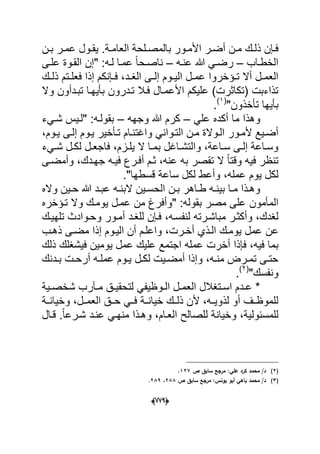 (666)
‫الع‬ ‫دلحة‬‫د‬‫بالمص‬ ‫دور‬‫د‬‫األم‬ ‫در‬‫د‬‫أض‬ ‫دن‬‫د‬‫م‬ ‫دك‬‫د‬‫ذل‬ ‫دإن‬‫د‬‫ف‬‫دن‬‫د‬‫ب‬ ‫در‬‫د‬‫عم‬ ‫دول‬‫د‬‫ٌق‬ .‫دة‬‫د‬‫ام‬
‫الخطداب‬–‫عنده‬ ‫هللا‬ ً‫رضد‬–‫القدوة‬ ‫"إن‬ :‫لده‬ ‫عمدا‬ ً‫ا‬‫دح‬‫د‬‫ناص‬‫دى‬‫د‬‫عل‬
‫إ‬ ‫دوم‬‫د‬ٌ‫ال‬ ‫دل‬‫د‬‫عم‬ ‫دإخروا‬‫د‬‫ت‬ ‫أال‬ ‫دل‬‫د‬‫العم‬‫دد‬‫د‬‫الؽ‬ ‫دى‬‫د‬‫ل‬‫دك‬‫د‬‫ذل‬ ‫دتم‬‫د‬‫فعل‬ ‫إذا‬ ‫دإنكم‬‫د‬‫ف‬ ،
‫وال‬ ‫تبددأون‬ ‫بؤٌهدا‬ ‫تددرون‬ ‫فدال‬ ‫األعمدال‬ ‫علٌكم‬ )‫(تكاثرت‬ ‫تذاءبت‬
"‫تؤخذون‬ ‫بؤٌها‬(1)
.
ً‫عل‬ ‫أكده‬ ‫ما‬ ‫وهذا‬–‫وجهه‬ ‫هللا‬ ‫كرم‬–‫شدًء‬ ‫"لدٌس‬ :‫بقولده‬
ٌ‫أضد‬،‫دوم‬‫د‬ٌ ‫إلدى‬ ‫ٌدوم‬ ‫تدؤخٌر‬ ‫واؼتندام‬ ً‫دوان‬‫د‬‫الت‬ ‫مدن‬ ‫الدوالة‬ ‫ألمدور‬ ‫ع‬
‫دًء‬‫د‬‫ش‬ ‫دل‬‫د‬‫لك‬ ‫دل‬‫د‬‫فاجع‬ ،‫دزم‬‫د‬‫ٌل‬ ‫ال‬ ‫دا‬‫د‬‫بم‬ ‫داؼل‬‫د‬‫والتش‬ ،‫داعة‬‫د‬‫س‬ ‫دى‬‫د‬‫إل‬ ‫داعة‬‫د‬‫وس‬
‫وأمضدى‬ ،‫جهددك‬ ‫فٌده‬ ‫أفدرع‬ ‫ثدم‬ ،‫عنه‬ ‫به‬ ‫تقصر‬ ‫ال‬ ً‫ا‬‫وقت‬ ‫فٌه‬ ‫تنظر‬
."‫قسطها‬ ‫ساعة‬ ‫لكل‬ ‫وأعط‬ ،‫عمله‬ ‫ٌوم‬ ‫لكل‬
‫واله‬ ‫دٌن‬‫د‬‫ح‬ ‫هللا‬ ‫دد‬‫د‬‫عب‬ ‫ده‬‫د‬‫البن‬ ‫دٌن‬‫د‬‫الحس‬ ‫دن‬‫د‬‫ب‬ ‫داهر‬‫د‬‫ط‬ ‫ده‬‫د‬‫بٌن‬ ‫دا‬‫د‬‫م‬ ‫دذا‬‫د‬‫وه‬
‫المؤمون‬‫تدإخره‬ ‫وال‬ ‫ٌومدك‬ ‫عمدل‬ ‫من‬ ‫"وأفرغ‬ :‫بقوله‬ ‫مصر‬ ‫على‬
‫لنف‬ ‫مباشدرته‬ ‫وأكثدر‬ ،‫لؽدك‬‫تلهٌدك‬ ‫وحدوادث‬ ‫أمدور‬ ‫للؽدد‬ ‫فدإن‬ ،‫سده‬
‫ع‬‫أ‬ ‫الدذي‬ ‫ٌومدك‬ ‫عمل‬ ‫ن‬‫خد‬‫الٌدو‬ ‫أن‬ ‫واعلدم‬ ،‫رت‬‫ذهدب‬ ‫مضدى‬ ‫إذا‬ ‫م‬
‫أخرت‬ ‫فإذا‬ ،‫فٌه‬ ‫بما‬‫ذلك‬ ‫فٌشؽلك‬ ‫ٌومٌن‬ ‫عمل‬ ‫علٌك‬ ‫اجتمع‬ ‫عمله‬
‫ددنك‬‫د‬‫ب‬ ‫دت‬‫د‬‫أرح‬ ‫ده‬‫د‬‫عمل‬ ‫دوم‬‫د‬ٌ ‫دل‬‫د‬‫لك‬ ‫دٌت‬‫د‬‫أمض‬ ‫وإذا‬ ،‫ده‬‫د‬‫من‬ ‫درض‬‫د‬‫تم‬ ‫دى‬‫د‬‫حت‬
‫ونفس‬"‫ك‬(2)
.
‫دٌة‬‫د‬‫شخص‬ ‫دآرب‬‫د‬‫م‬ ‫دق‬‫د‬ٌ‫لتحق‬ ً‫دوظٌف‬‫د‬‫ال‬ ‫دل‬‫د‬‫العم‬ ‫دتؽالل‬‫د‬‫اس‬ ‫ددم‬‫د‬‫ع‬ *
‫وخٌانددة‬ ،‫العمددل‬ ‫حددق‬ ً‫فدد‬ ‫خٌانددة‬ ‫ذلددك‬ ‫ألن‬ ،‫لذوٌدده‬ ‫أو‬ ‫للموظددؾ‬
‫قدال‬ .ً‫ا‬‫شدرع‬ ‫عندد‬ ً‫منهد‬ ‫وهدذا‬ ،‫العدام‬ ‫للصالح‬ ‫وخٌانة‬ ،‫للمسبولٌة‬
(2)‫ص‬ ‫سابؽ‬ ‫مرجع‬ :‫عمي‬ ‫كرد‬ ‫محمد‬ /‫د‬127.
(3)‫ص‬ ‫سابؽ‬ ‫مرجع‬ :‫يونس‬ ‫أبو‬ ‫باىي‬ ‫محمد‬ /‫د‬288،289.
 