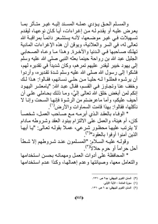 (666)
‫بمددا‬ ‫متددؤثر‬ ‫در‬‫د‬ٌ‫ؼ‬ ‫ده‬‫د‬ٌ‫إل‬ ‫دند‬‫د‬‫المس‬ ‫عملدده‬ ‫دإدي‬‫د‬ٌ ‫الحددق‬ ‫دلم‬‫د‬‫والمس‬
‫د‬‫د‬‫نوعه‬ ‫كدان‬ ‫دا‬‫د‬ٌ‫أ‬ ،‫إؼدراءات‬ ‫دن‬‫د‬‫م‬ ‫ده‬‫د‬‫ل‬ ‫ٌقددم‬ ‫أو‬ ‫ده‬‫د‬ٌ‫عل‬ ‫ٌعدرض‬‫ددم‬‫د‬‫لٌق‬ ،‫ا‬
‫هللا‬ ‫دة‬‫د‬‫بمراقب‬ ُ‫ا‬‫د‬‫د‬‫دابم‬ ‫دعر‬‫د‬‫ٌستش‬ ‫ده‬‫د‬‫ألن‬ ،‫دعها‬‫د‬‫موض‬ ‫در‬‫د‬ٌ‫ؼ‬ ً‫د‬‫د‬‫ف‬ ‫دهٌالت‬‫د‬‫تس‬
‫المادٌة‬ ‫اإلؼراءات‬ ‫هذه‬ ‫أن‬ ‫وٌوقن‬ ،‫والعالنٌة‬ ‫السر‬ ً‫ف‬ ،‫له‬ ‫تعالى‬
‫داح‬‫د‬‫ص‬ ‫دك‬‫د‬‫تهل‬‫و‬ ‫دا‬‫د‬‫م‬ ‫دذا‬‫د‬‫وه‬ .‫درة‬‫د‬‫واآلخ‬ ‫ددنٌا‬‫د‬‫ال‬ ً‫د‬‫د‬‫ف‬ ‫بها‬ً‫دحاب‬‫د‬‫الص‬ ‫داه‬‫د‬‫ع‬
‫وسلم‬ ‫علٌه‬ ‫هللا‬ ‫صلى‬ ً‫النب‬ ‫بعثه‬ ‫حٌنما‬ ‫رواحة‬ ‫بن‬ ‫هللا‬ ‫عبد‬ ‫الجلٌل‬
‫لٌقدر‬ ‫خٌبر‬ ‫ٌهود‬ ‫إلى‬،‫لهم‬ ‫تقدٌره‬ ً‫ف‬ ُ‫ا‬‫شدٌد‬ ‫وكان‬ ،‫تمرهم‬ ‫علٌهم‬
‫وأردوا‬ ،‫تقددٌره‬ ‫شددة‬ ‫وسلم‬ ‫علٌه‬ ‫هللا‬ ‫صلى‬ ‫هللا‬ ‫رسول‬ ‫إلى‬ ‫فشكوا‬
‫دك‬‫د‬‫ل‬ ‫دذا‬‫د‬‫ه‬ :‫دالوا‬‫د‬‫فق‬ ،‫دابهم‬‫د‬‫نس‬ ً‫د‬‫د‬‫حل‬ ‫دن‬‫د‬‫م‬ ‫دا‬‫د‬ٌ‫حل‬ ‫ده‬‫د‬‫ل‬ ‫دوا‬‫د‬‫فحلل‬ ‫دوه‬‫د‬‫ٌرش‬ ‫أن‬
‫وتجداوز‬ ‫عنا‬ ‫وخفؾ‬‫الٌهدود‬ ‫"ٌامعشدر‬ :‫هللا‬ ‫عبدد‬ ‫فقدال‬ ،‫القسدم‬ ً‫فد‬
‫بحدا‬ ‫ذلدك‬ ‫ومدا‬ ،ًَّ‫إل‬ ‫تعالى‬ ‫هللا‬ ‫خلق‬ ‫أبؽض‬ ‫لمن‬ ‫إنكم‬‫أن‬ ً‫علد‬ ً‫مل‬
‫فإنهدا‬ ‫الرشدوة‬ ‫من‬ ‫ماعرضتم‬ ‫وأما‬ ،‫علٌكم‬ ‫أحٌؾ‬‫ال‬ ‫وإندا‬ ‫السدحت‬
‫ب‬ :‫فقالوا‬ ،‫نؤكلها‬‫واألرض‬ ‫السماوات‬ ‫قامت‬ ‫هذا‬(1)
.
ً‫ا‬‫د‬‫د‬‫شخص‬ ،‫دل‬‫د‬‫العم‬ ‫داحب‬‫د‬‫ص‬ ‫دع‬‫د‬‫م‬ ‫ده‬‫د‬‫أبرم‬ ‫دذي‬‫د‬‫ال‬ ‫دد‬‫د‬‫بالعق‬ ‫داء‬‫د‬‫الوف‬ *
‫مدادام‬ ‫وشدروطه‬ ‫العقد‬ ‫ببنود‬ ‫االلتزام‬ ‫على‬ ‫والعمل‬ ،‫هٌبة‬ ‫أم‬ ،‫كان‬
‫بقولده‬ ‫عمدال‬ ،ً‫شدرع‬ ‫محظدور‬ ‫علٌهدا‬ ‫ٌترتب‬ ‫ال‬‫أٌهدا‬ ‫"ٌدا‬ :‫تعدالى‬
"‫بالعقود‬ ‫أوفوا‬ ‫آمنوا‬ ‫الذٌن‬(2)
.
‫"ال‬ :‫دالم‬‫د‬‫الس‬ ‫ده‬‫د‬ٌ‫عل‬ ‫ده‬‫د‬‫وقول‬ً‫ا‬‫دط‬‫د‬‫ش‬ ‫إال‬ ‫دروطهم‬‫د‬‫ش‬ ‫دد‬‫د‬‫عن‬ ‫دلمون‬‫د‬‫مس‬
‫أحل‬ً‫ا‬‫حرام‬‫أو‬ً‫ال‬‫حال‬ ‫حرم‬(3)
.
‫اسدتخدامها‬ ‫بحسدن‬ ‫ومهماتده‬ ‫العمدل‬ ‫أدوات‬ ‫على‬ ‫المحافظة‬ *
‫اسدتخدامها‬ ‫عددم‬ ‫وكدذا‬ ،‫إهمالهدا‬ ‫وعدم‬ ‫وصٌانتها‬ ،‫معها‬ ‫والتعامل‬
(3)‫جػ‬ :‫لمبييقي‬ ‫ى‬‫الكبر‬ ‫السنف‬9‫ص‬231.
(1).‫األولى‬ ‫اآلية‬ : ‫المائدة‬ ‫ة‬‫سور‬
(2)‫جػ‬ :‫لمبييقي‬ ‫ى‬‫الكبر‬ ‫السنف‬6‫ص‬131.
 