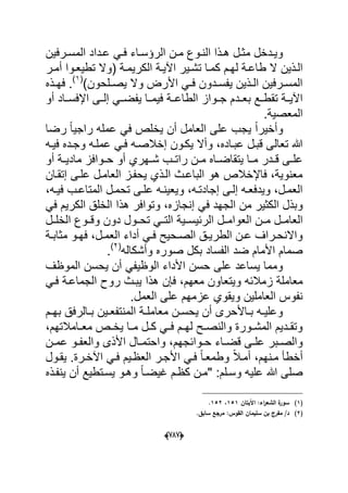 (666)
‫درفٌن‬‫د‬‫المس‬ ‫دداد‬‫د‬‫ع‬ ً‫د‬‫د‬‫ف‬ ‫داء‬‫د‬‫الرإس‬ ‫دن‬‫د‬‫م‬ ‫دوع‬‫د‬‫الن‬ ‫دذا‬‫د‬‫ه‬ ‫دل‬‫د‬‫مث‬ ‫ددخل‬‫د‬ٌ‫و‬
‫دذٌن‬‫د‬‫ال‬‫در‬‫د‬‫أم‬ ‫دوا‬‫د‬‫تطٌع‬ ‫(وال‬ ‫دة‬‫د‬‫الكرٌم‬ ‫دة‬‫د‬ٌ‫اآل‬ ‫دٌر‬‫د‬‫تش‬ ‫دا‬‫د‬‫كم‬ ‫دم‬‫د‬‫له‬ ‫دة‬‫د‬‫طاع‬ ‫ال‬
)‫دلحون‬‫د‬‫ٌص‬ ‫وال‬ ‫األرض‬ ً‫د‬‫د‬‫ف‬ ‫ددون‬‫د‬‫ٌفس‬ ‫دذٌن‬‫د‬‫ال‬ ‫درفٌن‬‫د‬‫المس‬(1)
.‫دذه‬‫د‬‫فه‬
ً‫ٌفضدد‬ ‫فٌمددا‬ ‫الطاعددة‬ ‫جددواز‬ ‫بعدددم‬ ‫تقطددع‬ ‫اآلٌددة‬‫إلددى‬‫أو‬ ‫اإلفسدداد‬
.‫المعصٌة‬
ٌ ‫أن‬ ‫العامل‬ ‫على‬ ‫ٌجب‬ ً‫ا‬‫وأخٌر‬‫رضا‬ ً‫ا‬ٌ‫راج‬ ‫عمله‬ ً‫ف‬ ‫خلص‬
‫فٌده‬ ‫وجدده‬ ‫عملده‬ ً‫فد‬ ‫إخالصده‬ ‫ٌكدون‬ ‫وأال‬ ،‫عبداده‬ ‫قبدل‬ ‫تعالى‬ ‫هللا‬
‫أو‬ ‫دة‬‫د‬ٌ‫ماد‬ ‫دوافز‬‫د‬‫ح‬ ‫أو‬ ‫دهري‬‫د‬‫ش‬ ‫دب‬‫د‬‫رات‬ ‫دن‬‫د‬‫م‬ ‫داه‬‫د‬‫ٌتقاض‬ ‫دا‬‫د‬‫م‬ ‫ددر‬‫د‬‫ق‬ ‫دى‬‫د‬‫عل‬
‫إتقدان‬ ‫علدى‬ ‫العامدل‬ ‫ٌحفدز‬ ‫الدذي‬ ‫الباعدث‬ ‫هو‬ ‫فاإلخالص‬ ،‫معنوٌة‬
،‫ده‬‫د‬ٌ‫ف‬ ‫دب‬‫د‬‫المتاع‬ ‫دل‬‫د‬‫تحم‬ ‫دى‬‫د‬‫عل‬ ‫ده‬‫د‬‫وٌعٌن‬ ،‫ده‬‫د‬‫إجادت‬ ‫دى‬‫د‬‫إل‬ ‫ده‬‫د‬‫وٌدفع‬ ،‫دل‬‫د‬‫العم‬
‫الج‬ ‫من‬ ‫الكثٌر‬ ‫وبذل‬ً‫ف‬ ‫الكرٌم‬ ‫الخلق‬ ‫هذا‬ ‫وتوافر‬ ،‫إنجازه‬ ً‫ف‬ ‫هد‬
‫الربٌسددٌة‬ ‫العوامددل‬ ‫مددن‬ ‫العامددل‬‫الخلددل‬ ‫وقددوع‬ ‫دون‬ ‫تحددول‬ ً‫التدد‬
‫أداء‬ ً‫د‬‫د‬‫ف‬ ‫دحٌح‬‫د‬‫الص‬ ‫دق‬‫د‬ٌ‫الطر‬ ‫دن‬‫د‬‫ع‬ ‫دراؾ‬‫د‬‫واالنح‬‫دة‬‫د‬‫مثاب‬ ‫دو‬‫د‬‫فه‬ ،‫دل‬‫د‬‫العم‬
‫وأشكاله‬ ‫صوره‬ ‫بكل‬ ‫الفساد‬ ‫ضد‬ ‫األمام‬ ‫صمام‬(2)
.
‫الموظؾ‬ ‫ٌحسن‬ ‫أن‬ ً‫الوظٌف‬ ‫األداء‬ ‫حسن‬ ‫على‬ ‫ٌساعد‬ ‫ومما‬
‫وٌتعا‬ ‫زمالبه‬ ‫معاملة‬ً‫فد‬ ‫الجماعدة‬ ‫روح‬ ‫ٌبدث‬ ‫هذا‬ ‫فإن‬ ،‫معهم‬ ‫ون‬
.‫العمل‬ ‫على‬ ‫عزمهم‬ ‫وٌقوي‬ ‫العاملٌن‬ ‫نفوس‬
‫دم‬‫د‬‫به‬ ‫دالرفق‬‫د‬‫ب‬ ‫دٌن‬‫د‬‫المنتفع‬ ‫دة‬‫د‬‫معامل‬ ‫دن‬‫د‬‫ٌحس‬ ‫أن‬ ‫داألحرى‬‫د‬‫ب‬ ‫ده‬‫د‬ٌ‫وعل‬
،‫دامالتهم‬‫د‬‫مع‬ ‫دص‬‫د‬‫ٌخ‬ ‫دا‬‫د‬‫م‬ ‫دل‬‫د‬‫ك‬ ً‫د‬‫د‬‫ف‬ ‫دم‬‫د‬‫له‬ ‫دح‬‫د‬‫والنص‬ ‫دورة‬‫د‬‫المش‬ ‫ددٌم‬‫د‬‫وتق‬
‫دا‬‫د‬‫قض‬ ‫دى‬‫د‬‫عل‬ ‫دبر‬‫د‬‫والص‬‫ء‬‫دن‬‫د‬‫عم‬ ‫دو‬‫د‬‫والعف‬ ‫األذى‬ ‫دال‬‫د‬‫واحتم‬ ،‫دوابجهم‬‫د‬‫ح‬
‫األجدر‬ ً‫فد‬ ً‫ا‬‫وطمعد‬ ً‫ال‬‫أمد‬ ،‫مدنهم‬ ‫أخطؤ‬‫ٌقدول‬ .‫اآلخدرة‬ ً‫فد‬ ‫العظدٌم‬
‫ٌنفدذه‬ ‫أن‬ ‫ٌسدتطٌع‬ ‫وهدو‬ ً‫ا‬‫ؼٌضد‬ ‫كظدم‬ ‫"مدن‬ :‫وسدلم‬ ‫علٌه‬ ‫هللا‬ ‫صلى‬
(1)‫اآليتاف‬ :‫اء‬‫ر‬‫الشع‬ ‫ة‬‫سور‬151،152.
(2).‫سابؽ‬ ‫مرجع‬ :‫القوس‬ ‫سميماف‬ ‫بف‬ ‫مفرج‬ /‫د‬
 