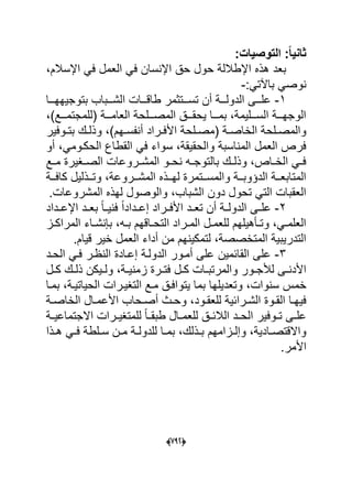 (666)
:‫التوصٌات‬ :ً‫ا‬ٌ‫ثان‬
،‫اإلسالم‬ ً‫ف‬ ‫العمل‬ ً‫ف‬ ‫اإلنسان‬ ‫حق‬ ‫حول‬ ‫اإلطاللة‬ ‫هذه‬ ‫بعد‬
:ً‫باآلت‬ ً‫نوص‬-
1-‫الشدددباب‬ ‫طاقدددات‬ ‫تسدددتثمر‬ ‫أن‬ ‫الدولدددة‬ ‫علدددى‬‫ب‬‫دددا‬‫د‬‫توجٌهه‬
،)‫(للمجتمدددع‬ ‫العامدددة‬ ‫المصدددلحة‬ ‫ٌحقدددق‬ ‫بمدددا‬ ،‫السدددلٌمة‬ ‫الوجهدددة‬
‫األ‬ ‫دلحة‬‫د‬‫(مص‬ ‫دة‬‫د‬‫الخاص‬ ‫دلحة‬‫د‬‫والمص‬‫دوفٌر‬‫د‬‫بت‬ ‫دك‬‫د‬‫وذل‬ ،)‫دهم‬‫د‬‫أنفس‬ ‫دراد‬‫د‬‫ف‬
‫أو‬ ،ً‫الحكدوم‬ ‫القطاع‬ ً‫ف‬ ‫سواء‬ ،‫والحقٌقة‬ ‫المناسبة‬ ‫العمل‬ ‫فرص‬
‫دع‬‫د‬‫م‬ ‫دؽٌرة‬‫د‬‫الص‬ ‫دروعات‬‫د‬‫المش‬ ‫دو‬‫د‬‫نح‬ ‫ده‬‫د‬‫بالتوج‬ ‫دك‬‫د‬‫وذل‬ ،‫داص‬‫د‬‫الخ‬ ً‫د‬‫د‬‫ف‬
‫ددة‬‫د‬‫كاف‬ ‫ددذلٌل‬‫د‬‫وت‬ ،‫ددروعة‬‫د‬‫المش‬ ‫ددذه‬‫د‬‫له‬ ‫ددتمرة‬‫د‬‫والمس‬ ‫ددة‬‫د‬‫الدإوب‬ ‫ددة‬‫د‬‫المتابع‬
.‫المشروعات‬ ‫لهذه‬ ‫والوصول‬ ،‫الشباب‬ ‫دون‬ ‫تحول‬ ً‫الت‬ ‫العقبات‬
2-‫ت‬ ‫أن‬ ‫دة‬‫د‬‫الدول‬ ‫دى‬‫د‬‫عل‬‫اإلعددداد‬ ‫دد‬‫د‬‫بع‬ ً‫ا‬‫د‬‫د‬ٌ‫فن‬ ً‫ا‬‫دداد‬‫د‬‫إع‬ ‫األفددراد‬ ‫دد‬‫د‬‫ع‬
‫دز‬‫د‬‫المراك‬ ‫داء‬‫د‬‫بإنش‬ ،‫ده‬‫د‬‫ب‬ ‫داقهم‬‫د‬‫التح‬ ‫دراد‬‫د‬‫الم‬ ‫دل‬‫د‬‫للعم‬ ‫دؤهٌلهم‬‫د‬‫وت‬ ،ً‫د‬‫د‬‫العلم‬
.‫قٌام‬ ‫خٌر‬ ‫العمل‬ ‫أداء‬ ‫من‬ ‫لتمكٌنهم‬ ،‫المتخصصة‬ ‫التدرٌبٌة‬
3-ً‫فد‬ ‫النظدر‬ ‫إعدادة‬ ‫الدولدة‬ ‫أمدور‬ ‫على‬ ‫القابمٌن‬ ‫على‬‫الحدد‬
‫دل‬‫د‬‫ك‬ ‫دات‬‫د‬‫والمرتب‬ ‫دور‬‫د‬‫لألج‬ ‫دى‬‫د‬‫األدن‬‫دل‬‫د‬‫ك‬ ‫دك‬‫د‬‫ذل‬ ‫دٌكن‬‫د‬‫ول‬ ،‫دة‬‫د‬ٌ‫زمن‬ ‫درة‬‫د‬‫فت‬
‫خمس‬‫وتعدٌل‬ ،‫سنوات‬‫الحٌات‬ ‫التؽٌدرات‬ ‫مدع‬ ‫ٌتوافدق‬ ‫بما‬ ‫ها‬‫بمدا‬ ،‫ٌدة‬
‫درابٌة‬‫د‬‫الش‬ ‫دوة‬‫د‬‫الق‬ ‫دا‬‫د‬‫فٌه‬‫دود‬‫د‬‫للعق‬‫دة‬‫د‬‫الخاص‬ ‫دال‬‫د‬‫األعم‬ ‫دحاب‬‫د‬‫أص‬ ‫دث‬‫د‬‫وح‬ ،
‫دة‬‫د‬ٌ‫االجتماع‬ ‫درات‬‫د‬ٌ‫للمتؽ‬ ً‫ا‬‫د‬‫د‬‫طبق‬ ‫دال‬‫د‬‫للعم‬ ‫دق‬‫د‬‫الالب‬ ‫دد‬‫د‬‫الح‬ ‫دوفٌر‬‫د‬‫ت‬ ‫دى‬‫د‬‫عل‬
‫دزامهم‬‫د‬‫وإل‬ ،‫دادٌة‬‫د‬‫واالقتص‬‫دذلك‬‫د‬‫ب‬‫دذا‬‫د‬‫ه‬ ً‫د‬‫د‬‫ف‬ ‫دلطة‬‫د‬‫س‬ ‫دن‬‫د‬‫م‬ ‫دة‬‫د‬‫للدول‬ ‫دا‬‫د‬‫بم‬ ،
.‫األمر‬
 