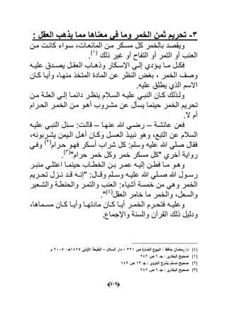 (666)
4-: ‫العقل‬ ‫ٌذهب‬ ‫مما‬ ‫معناها‬ ً‫ف‬ ‫وما‬ ‫الخمر‬ ‫ثمن‬ ‫تحرٌم‬
‫و‬‫مدن‬ ‫مسدكر‬ ‫كل‬ ‫بالخمر‬ ‫ٌقصد‬‫المابعدات‬‫مدن‬ ‫كاندت‬ ‫سدواء‬ ،
‫ذلك‬ ‫ؼٌر‬ ‫أو‬ ‫التفاح‬ ‫أو‬ ‫التمر‬ ‫أو‬ ‫العنب‬(1)
.
‫ده‬‫د‬ٌ‫عل‬ ‫ددق‬‫د‬‫ٌص‬ ‫دل‬‫د‬‫العق‬ ‫داب‬‫د‬‫وذه‬ ‫دكار‬‫د‬‫اإلس‬ ً‫د‬‫د‬‫إل‬ ‫دإدي‬‫د‬ٌ ‫دا‬‫د‬‫م‬ ‫دل‬‫د‬‫فك‬
، ‫الخمر‬ ‫وصؾ‬‫منهدا‬ ‫المتخذ‬ ‫المادة‬ ‫عن‬ ‫النظر‬ ‫بؽض‬‫كدان‬ ‫وأٌدا‬ ،
‫علٌه‬ ‫ٌطلق‬ ‫الذي‬ ‫االسم‬.
‫دن‬‫د‬‫م‬ ‫دة‬‫د‬‫العل‬ ً‫د‬‫د‬‫إل‬ ‫دا‬‫د‬‫دابم‬ ‫در‬‫د‬‫ٌنظ‬ ‫دالم‬‫د‬‫الس‬ ‫ده‬‫د‬ٌ‫عل‬ ً‫د‬‫د‬‫النب‬ ‫دان‬‫د‬‫ك‬ ‫دذلك‬‫د‬‫ول‬
‫حٌنما‬ ‫الخمر‬ ‫تحرٌم‬‫عن‬ ‫ٌسؤل‬‫الحدرام‬ ‫الخمدر‬ ‫مدن‬ ‫أهدو‬ ‫مشدروب‬
‫ال‬ ‫أم‬.
‫ف‬‫عابشدة‬ ‫عن‬–‫عنهدا‬ ‫هللا‬ ً‫رضد‬–‫قالدت‬:‫علٌده‬ ً‫النبد‬ ‫سدبل‬
‫التبع‬ ‫عن‬ ‫السالم‬‫نب‬ ‫وهو‬ ،،‫ٌشدربونه‬ ‫الدٌمن‬ ‫أهدل‬ ‫وكدان‬ ‫العسدل‬ ‫ٌدذ‬
‫حدرام‬ ‫فهدو‬ ‫أسدكر‬ ‫شراب‬ ‫كل‬ :‫وسلم‬ ‫علٌه‬ ‫هللا‬ ً‫صل‬ ‫فقال‬(2)
ً‫وفد‬
" ‫أخري‬ ‫رواٌة‬"‫حرام‬ ‫خمر‬ ‫وكل‬ ‫خمر‬ ‫مسكر‬ ‫كل‬(3)
.
‫إل‬ ‫دن‬‫د‬‫فط‬ ‫دا‬‫د‬‫م‬ ‫دو‬‫د‬‫وه‬‫در‬‫د‬‫منب‬ ً‫د‬‫د‬‫اعتل‬ ‫دا‬‫د‬‫حٌنم‬ ‫داب‬‫د‬‫الخط‬ ‫دن‬‫د‬‫ب‬ ‫در‬‫د‬‫عم‬ ‫ده‬‫د‬ٌ
‫د‬‫د‬‫رس‬" :‫دال‬‫د‬‫وق‬ ‫وسددلم‬ ‫ده‬‫د‬ٌ‫عل‬ ‫هللا‬ ً‫صددل‬ ‫هللا‬ ‫ول‬‫نددز‬ ‫دد‬‫د‬‫ق‬ ‫إندده‬‫تحددرٌم‬ ‫ل‬
‫أشٌاء‬ ‫خمسة‬ ‫من‬ ً‫وه‬ ‫الخمر‬ٌ‫والشدع‬ ‫والحنطدة‬ ‫والتمدر‬ ‫العنب‬ :‫ر‬
‫العقل‬ ‫خامر‬ ‫ما‬ ‫والخمر‬ ،‫والسعل‬(4)
".
‫در‬‫د‬‫الخم‬ ‫درم‬‫د‬‫فتح‬ ‫ده‬‫د‬ٌ‫وعل‬‫دماها‬‫د‬‫مس‬ ‫دان‬‫د‬‫ك‬ ‫دا‬‫د‬ٌ‫وأ‬ ‫دا‬‫د‬‫مادته‬ ‫دان‬‫د‬‫ك‬ ‫دا‬‫د‬ٌ‫أ‬،
‫و‬‫واإلجم‬ ‫والسنة‬ ‫القرآن‬ ‫ذلك‬ ‫دلٌل‬‫اع‬.
(4)‫ص‬ ‫ة‬‫الضار‬ ‫ع‬‫البيو‬ : ‫حافظ‬ ‫رمضاف‬ /‫د‬321–‫السالـ‬ ‫دار‬–‫األولي‬ ‫الطبعة‬1425‫ىػ‬-2335‫ـ‬
(1)‫جػ‬ : ‫ي‬‫البخار‬ ‫صحيح‬6‫ص‬242
(2)‫جػ‬ : ‫النووي‬ ‫بشرح‬ ‫مسمـ‬ ‫صحيح‬13‫ص‬149
(3)‫جػ‬ : ‫ي‬‫البخار‬ ‫صحيح‬6‫ص‬242
 