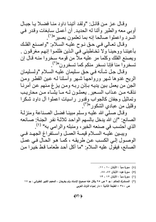 (666)
" :‫دل‬‫د‬‫قاب‬ ‫دن‬‫د‬‫م‬ ‫دز‬‫د‬‫ع‬ ‫دال‬‫د‬‫وق‬‫دال‬‫د‬‫جب‬ ‫دا‬‫د‬ٌ ‫دال‬‫د‬‫فض‬ ‫دا‬‫د‬‫من‬ ‫داود‬ ‫دا‬‫د‬‫آتٌن‬ ‫دد‬‫د‬‫ولق‬
‫الحدٌدد‬ ‫له‬ ‫وألنا‬ ‫والطٌر‬ ‫معه‬ ً‫أوب‬ً‫فد‬ ‫وقددر‬ ‫سدابؽات‬ ‫أعمدل‬ ‫أن‬ .
‫بصٌر‬ ‫تعلمون‬ ‫بما‬ ‫إنه‬ ‫صالحا‬ ‫واعملوا‬ ‫السرد‬"(1)
.
‫و‬" :‫دالم‬‫د‬‫الس‬ ‫ده‬‫د‬ٌ‫عل‬ ‫دوح‬‫د‬‫ن‬ ‫دق‬‫د‬‫ح‬ ً‫د‬‫د‬‫ف‬ ً‫دال‬‫د‬‫تع‬ ‫دال‬‫د‬‫ق‬‫ال‬ ‫دنع‬‫د‬‫واص‬‫دك‬‫د‬‫فل‬
. ‫دون‬‫د‬‫مؽرق‬ ‫دم‬‫د‬‫إنه‬ ‫ظلمدوا‬ ‫دذٌن‬‫د‬‫ال‬ ً‫د‬‫د‬‫ف‬ ً‫تخداطبن‬ ‫وال‬ ‫دا‬‫د‬‫ووحٌن‬ ‫بؤعٌنندا‬
‫إن‬ ‫قدال‬ ‫منده‬ ‫سدخروا‬ ‫قومه‬ ‫من‬ ‫مأل‬ ‫علٌه‬ ‫مر‬ ‫وكلما‬ ‫الفلك‬ ‫وٌصنع‬
‫تسخروا‬"‫تسخرون‬ ‫كما‬ ‫منكم‬ ‫نسخر‬ ‫فإنا‬ ‫منا‬(2)
.
‫دل‬‫د‬‫ج‬ ‫دال‬‫د‬‫وق‬" ‫دالم‬‫د‬‫الس‬ ‫ده‬‫د‬ٌ‫عل‬ ‫دلٌمان‬‫د‬‫س‬ ‫دق‬‫د‬‫ح‬ ً‫د‬‫د‬‫ف‬ ‫دؤنه‬‫د‬‫ش‬‫دلٌمان‬‫د‬‫ولس‬
‫ومدن‬ ‫القطدر‬ ‫عدٌن‬ ‫لده‬ ‫وأسدلنا‬ ‫شدهر‬ ‫ورواحهدا‬ ‫شهر‬ ‫ؼدوها‬ ‫الرٌح‬
‫مدن‬ ‫ٌدزغ‬ ‫ومدن‬ ‫ربده‬ ‫بدإذن‬ ‫ٌدٌده‬ ‫بدٌن‬ ‫ٌعمل‬ ‫من‬ ‫الجن‬‫أمرندا‬ ‫عدن‬ ‫هم‬
‫السددعٌر‬ ‫عددذاب‬ ‫مددن‬ ‫نذقدده‬‫محارٌددب‬ ‫مددن‬ ‫داء‬‫د‬‫ٌش‬ ‫مددا‬ ‫لدده‬ ‫ٌعملددون‬ .
‫آل‬ ‫اعملوا‬ ‫راسٌات‬ ‫وقدور‬ ‫كالجواب‬ ‫وجفان‬ ‫وتماثٌل‬‫شدكرا‬ ‫داود‬
"‫الشكور‬ ‫عبادي‬ ‫من‬ ‫وقلٌل‬(3)
.
‫دلم‬‫د‬‫وس‬ ‫ده‬‫د‬ٌ‫عل‬ ‫هللا‬ ً‫دل‬‫د‬‫ص‬ ‫دال‬‫د‬‫وق‬‫دة‬‫د‬‫ومنزل‬ ‫دناعة‬‫د‬‫الص‬ ‫دل‬‫د‬‫فض‬ ‫دا‬‫د‬‫مبٌن‬
" :‫الصانع‬‫ٌدخ‬ ‫هللا‬ ‫إن‬‫ل‬‫الجندة‬ ‫نفدر‬ ‫ثالثدة‬ ‫الواحدد‬ ‫بالسهم‬‫صدانعه‬ :
ً‫ف‬ ‫احتسب‬ ‫الذي‬‫به‬ ً‫والرام‬ ‫ومنبله‬ ،‫الخٌر‬ ‫صنعه‬"(4)
.
ً‫دد‬‫د‬‫ف‬ ‫ددد‬‫د‬‫الجه‬ ‫ددتفراغ‬‫د‬‫واس‬ ‫ددل‬‫د‬‫العم‬ ‫ددة‬‫د‬‫قٌم‬ ‫ددالم‬‫د‬‫الس‬ ‫دده‬‫د‬ٌ‫عل‬ ‫ددٌن‬‫د‬‫وٌب‬
ً‫د‬‫د‬‫ف‬ ‫دال‬‫د‬‫الح‬ ‫دو‬‫د‬‫ه‬ ‫دا‬‫د‬‫كم‬ ، ‫ده‬‫د‬‫طرٌق‬ ‫دن‬‫د‬‫ع‬ ‫دب‬‫د‬‫الكس‬ ً‫د‬‫د‬‫إل‬ ‫دول‬‫د‬‫الوص‬‫دل‬‫د‬‫عم‬
" :‫السالم‬ ‫علٌه‬ ‫فٌقول‬ ،‫الصانع‬‫طعامد‬ ‫أحدد‬ ‫أكل‬ ‫ما‬‫مدن‬ ‫خٌدرا‬ ‫قدط‬ ‫ا‬
(4)‫اآليتاف‬ : ‫سبأ‬ ‫ة‬‫سور‬13،11.
(5)‫ة‬‫سور‬‫اآليتاف‬ :‫ىود‬87،88.
(1)‫اآليتاف‬ : ‫سبأ‬ ‫ة‬‫سور‬12،13
(2)‫جػ‬ : ‫لمحاكـ‬ ‫المستدرؾ‬2‫ص‬95‫جػ‬ : ‫اني‬‫ر‬‫لمطب‬ ‫الكبير‬ ‫المعجـ‬ ، ‫يخرجاف‬ ‫ولـ‬ ‫اإلسناد‬ ‫صحيح‬ ‫عنو‬ ‫وقاؿ‬17
‫ص‬343–‫الثانية‬ ‫الطبعة‬–‫الع‬ ‫اث‬‫ر‬‫الت‬ ‫إحياء‬ ‫دار‬‫ربي‬
 