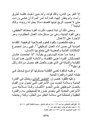 (666)
‫أطدرق‬ ‫تكلمده‬ ‫ذهبدت‬ ‫حدٌن‬ ‫وأنه‬ ،‫قوته‬ ‫وتلك‬ ،‫الناس‬ ‫من‬ ‫النفر‬ ‫إال‬
،‫وراءه‬ ً‫د‬‫د‬‫تمش‬ ‫أن‬ ‫درأة‬‫د‬‫الم‬ ‫در‬‫د‬‫أم‬ ‫ده‬‫د‬‫أن‬ ‫دا‬‫د‬‫كم‬ ،‫دا‬‫د‬‫إلٌه‬ ‫در‬‫د‬‫ٌنظ‬ ‫دم‬‫د‬‫ول‬ ،‫ده‬‫د‬‫رأس‬
‫الرٌح‬ ‫تصٌب‬ ‫ال‬ ‫حتى‬‫مداال‬ ‫فتصؾ‬ ‫ثٌابها‬‫ٌحدل‬‫وتلدك‬ ،‫رإٌتده‬ ‫لده‬
‫أمانته‬(1)
.
،ً‫الحقٌقد‬ ‫بمعناهدا‬ ‫القدوة‬ ‫ذكدرت‬ ‫شدعٌب‬ ‫ابنة‬ ‫أن‬ ‫ذلك‬ ‫ومعنى‬
‫وهدو‬ ،‫المطلدوب‬ ‫العمدل‬ ‫مستلزمات‬ ‫من‬ ً‫وه‬ ،‫البدنٌة‬ ‫القوة‬ ً‫وه‬
.‫األعمال‬ ‫على‬ ‫اإلجارة‬
‫الكفداءة‬ :‫الوظٌفٌة‬ ‫للصالحٌة‬ ‫كمقوم‬ ‫بالقوة‬ ‫فالمقصود‬ ‫وعلٌه‬
‫العمدل‬ ‫أداء‬ ‫حسدن‬ ‫إلى‬ ‫المإدٌة‬ً‫الدوظٌف‬(2)
‫لمجمدوع‬ ‫رمدز‬ ً‫فهد‬ .
‫بها‬ ‫ٌتمتع‬ ً‫الت‬ ‫والمعنوٌة‬ ‫المادٌة‬ ‫اإلمكانات‬،‫اإلنسان‬
‫ددان‬‫د‬‫هات‬ ‫ددت‬‫د‬‫اجتمع‬ ‫"إذا‬ :‫دده‬‫د‬‫بقول‬ ‫ددابوري‬‫د‬‫النٌس‬ ‫دداه‬‫د‬‫عن‬ ‫ددا‬‫د‬‫م‬ ‫ددذا‬‫د‬‫وه‬
‫ددا‬‫د‬‫ثمرت‬ ‫ددا‬‫د‬‫هم‬ ‫ددٌن‬‫د‬‫اللت‬ ‫ددة‬‫د‬‫واألمان‬ ،‫ددة‬‫د‬ٌ‫الكفا‬ ‫ددى‬‫د‬‫أعن‬ ‫ددوة‬‫د‬‫الق‬ :‫ددلتان‬‫د‬‫الخص‬
‫والدٌانة‬ ‫الكٌاسة‬‫بالعمدل‬ ‫ٌقدوم‬ ‫الذي‬ ً‫ف‬‫مد‬ ‫حصدل‬ ‫فقدد‬‫وكدل‬ ‫رادك‬
"‫فراؼك‬(3)
.
‫وعلٌدده‬‫الك‬ ً‫تعندد‬ ‫فددالقوة‬‫فا‬ً‫فدد‬ ‫لٌدددخل‬ ‫الواسددع‬ ‫بمدددلولها‬ ‫ٌددة‬
.‫البدنٌة‬ ‫والقدرة‬ ‫الخبرة‬ ‫طٌاته‬
:‫عنصران‬ ‫فللقوة‬ ‫وعلٌه‬‫المادي‬ ‫العنصر‬‫القددرة‬ ً‫فد‬ ‫وٌتمثل‬
‫دام‬‫د‬ٌ‫الق‬ ‫دون‬ ‫دول‬‫د‬‫تح‬ ً‫د‬‫د‬‫الت‬ ‫دراض‬‫د‬‫األم‬ ‫دن‬‫د‬‫م‬ ‫دد‬‫د‬‫الجس‬ ‫دالمة‬‫د‬‫وس‬ ‫دة‬‫د‬ٌ‫البدن‬
‫دددن‬‫د‬‫م‬ ‫دددالمته‬‫د‬‫س‬ ‫دددذا‬‫د‬‫وك‬ ،‫دددل‬‫د‬‫األكم‬ ‫دددو‬‫د‬‫النح‬ ‫دددى‬‫د‬‫عل‬ ً‫دددوظٌف‬‫د‬‫ال‬ ‫دددل‬‫د‬‫بالعم‬
‫ٌتعددى‬ ً‫الت‬ ‫المعدٌة‬ ‫األمراض‬‫والقددرة‬ ،‫بده‬ ‫للمحٌطدٌن‬ ‫ضدررها‬
‫ده‬‫د‬‫رجاحت‬ ‫دذا‬‫د‬‫وك‬ ،‫دل‬‫د‬‫الخل‬ ‫دن‬‫د‬‫م‬ ‫دل‬‫د‬‫العق‬ ‫دالمة‬‫د‬‫س‬ ً‫د‬‫د‬‫ف‬ ‫دة‬‫د‬‫والمتمثل‬ ‫دة‬‫د‬ٌ‫العقل‬
(3)‫جػ‬ :‫لمشوكاني‬ ‫القدير‬ ‫فتح‬4‫ص‬193–‫(دمشؽ‬ ‫كثير‬ ‫ابف‬ ‫دار‬–‫األولى‬ ‫الطبعة‬ )‫بيروت‬1414.‫ىػ‬
(1)‫ص‬ ،‫سابؽ‬ ‫مرجع‬ ،‫يونس‬ ‫أبو‬ ‫باىي‬ ‫محمد‬ /‫د‬53.
(2)‫النيساب‬ ‫تفسير‬‫جػ‬ :‫ي‬‫ور‬5‫ص‬339–.‫العممية‬ ‫الكتب‬ ‫دار‬
 