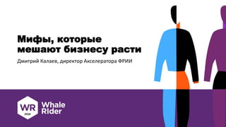 Мифы, которые
мешают бизнесу расти
Дмитрий Калаев, директор Акселератора ФРИИ
 