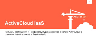 16
ActiveCloud IaaS
Примеры размещения ИТ-инфраструктуры заказчиков в облаке ActiveCloud в
сценарии Infrastructure as a Service (IaaS)
 