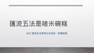 NCC 匯流五法草案立法目的、架構說明
 
