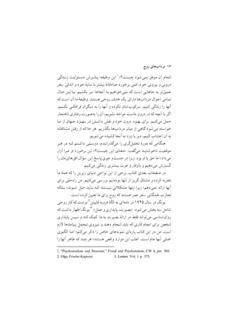 ‫روح‬ ‫ﻣﺮدابﻫﺎي‬ ١٤
1. ‘‘Psychoanalysis and Neurosis,’’ Freud and Psychonalysis, CW 4, par. 569.
‫زﻧـﺪﮔﻲ‬ ‫ﻣﺴـﺌﻮﻟﻴﺖ‬ ‫ﭘـﺬﻳﺮش‬ ,‫وﻇﻴﻔﻪ‬ ‫اﻳﻦ‬ ١<‫ﭼﻴﺴﺖ؟‬ ‫ﻧﻤﻲﺷﻮد‬ ‫ﻣﻮﻓﻖ‬ ‫آن‬ ‫اﻧﺠﺎم‬
‫ﺳﻔﺮ‬ ‫اﻧﺪﻛﻲ‬ ‫و‬ ‫ﺧﻮد‬ ‫ﺳﺎﻳة‬ ‫ﺑﺎ‬ ‫ﺑﻴﺸﺘﺮ‬ ‫ﺻﺎدﻗﺎﻧة‬ ‫ﺑﺮﺧﻮرد‬ ‫ﻛﻤﻲ‬ ,‫ﺧﻮد‬ ‫ﺑﻴﺮوﻧﻲ‬ ‫و‬ ‫دروﻧﻲ‬
‫ﺣـﺎل‬‫اﻳـﻦ‬‫ﺑـﺎ‬ /‫ﺑﻜﺸﻴﻢ‬ ‫ﺳﺮ‬ ‫آﻧﺠﺎﻫﺎ‬ ‫ﺑﻪ‬ ‫ﻧﻤﻲﺧﻮاﻫﻴﻢ‬ ‫ﻛﻪ‬ ‫اﺳﺖ‬ ‫ﺟﺎﻫﺎﻳﻲ‬ ‫ﺑﻪ‬ ‫ﻋﻤﻴﻖﺗﺮ‬
‫ﻛﻪ‬ ‫اﺳﺖ‬ ‫آن‬ ‫ﻣﺎ‬ ‫وﻇﻴﻔة‬ /‫ﻫﺴﺘﻨﺪ‬ ‫روﺣﻲ‬ ‫ﻫﺪف‬ ‫ﻳﻚ‬ ‫داراي‬ ‫ﻣﺮدابﻫﺎ‬ ‫اﺣﻮال‬ ‫ﺗﻤﺎﻣﻲ‬
/‫ﻧﻜـﻨﻴﻢ‬ ‫ﻓﺮاﻓﻜﻨﻲ‬ ‫دﻳﮕﺮان‬ ‫ﺑﻪ‬ ‫را‬ ‫آﻧﻬﺎ‬ ‫و‬ ‫ﻧﻜﺮده‬ ‫ﺳﺮﻛﻮبﺷﺎن‬ ,‫ﻛﻨﻴﻢ‬ ‫زﻧﺪﮔﻲ‬ ‫را‬ ‫آﻧﻬﺎ‬
‫ﻧﺎﻫﻨﺠﺎر‬ ‫رﻓﺘﺎري‬ ‫ﺑﻪﺻﻮرت‬ ‫را‬‫آن‬ ,‫ﻧﺸﻮﻳﻢ‬ ‫ﻣﻮاﺟﻪ‬ ‫ﻣﺎﺳﺖ‬ ‫درون‬ ‫در‬ ‫ﻛﻪ‬ ‫آﻧﭽﻪ‬ ‫ﺑﺎ‬ ‫ﮔﺮ‬‫ا‬
‫ﻣـﺎ‬ ‫از‬ ‫ﺟـﻬﺎن‬ ‫ﺑـﻬﺒﻮد‬ ‫در‬ ‫داﺷـﺘﻦ‬ ‫ﻧﻘﺶ‬ ‫و‬ ‫ﺧﻮد‬ ‫درون‬ ‫ﺑﻬﺒﻮد‬ ‫ﺑﺮاي‬ /‫ﻣﻲﻛﻨﻴﻢ‬ ‫ﺣﻤﻞ‬
‫ﻣﺸﺘﺎﻗﺎﻧﻪ‬ ‫رﻓﺘﻦ‬ ‫از‬ ‫ﻛﻪ‬ ‫ﺟﺎ‬ ‫ﻫﺮ‬ /‫ﺑﮕﺬرﻳﻢ‬ ‫ﻣﺮدابﻫﺎ‬ ‫ﻣﻴﺎن‬ ‫از‬ ‫ﮔﺎﻫﻲ‬ ‫ﻣﻲﺷﻮد‬ ‫ﺧﻮاﺳﺘﻪ‬
/‫ﻣﻲﺷﻮﻳﻢ‬ ‫ﻛﺸﻴﺪه‬ ‫آﻧﺠﺎ‬ ‫ﺑﻪ‬ ‫زود‬ ‫ﻳﺎ‬ ‫دﻳﺮ‬ ,‫ﻛﻨﻴﻢ‬ ‫اﺟﺘﻨﺎب‬ ‫آن‬ ‫ﺑﻪ‬
‫ﻫـﺮ‬ ‫در‬ ‫ﻛـﻪ‬ ‫داﺷـﺘﻢ‬ ‫دوﺳـﺘﻲ‬ ,‫ﻣﻲﮔﺬراﻧـﺪم‬ ‫را‬ ‫ﺗﺤﻠﻴﻞﮔﺮي‬ ‫دورة‬ ‫ﻛﻪ‬ ‫ﻫﻨﮕﺎﻣﻲ‬
‫آزار‬ ‫ﻣـﺮا‬ ‫او‬ ‫ﺑﺮﺧﻮرد‬ ‫اﻳﻦ‬ <‫ﭼﻴﺴﺖ؟‬ ‫اﻳﻦ‬ ‫>ﻣﻌﻨﺎي‬ :‫ﻣﻲﮔﻔﺖ‬ ‫ﻧﺎﺧﻮﺷﺎﻳﻨﺪ‬ ‫ﻣﻮﻗﻌﻴﺖ‬
‫را‬ ‫اﻓﻖﻫﺎيﻣﺎن‬ ‫ﺳﺆال‬ ‫اﻳﻦ‬ ‫ﭘﺎﺳﺦ‬‫ﺟﻮي‬‫ﺟﺴﺖو‬ ‫در‬ ‫زﻳﺮا‬ /‫ﺑﻮد‬ ‫او‬ ‫ﺑﺎ‬ ‫ﺣﻖ‬ ‫اﻣﺎ‬ ;‫ﻣﻲداد‬
/‫ﻣﻲﻛﻨﻴﻢ‬ ‫زﻧﺪﮔﻲ‬ ‫ﺑﻴﺸﺘﺮي‬ ‫ﻋﺰت‬ ‫و‬ ‫ﺑﺎوﻗﺎر‬ ‫و‬ ‫ﻣﻲدﻫﻴﻢ‬ ‫ﮔﺴﺘﺮش‬
‫ﻣﺎ‬ ‫ﻫﻤة‬ ‫ﻛﻪ‬ ‫را‬ ‫زﻳﺮﻳﻦ‬ ‫دﻧﻴﺎي‬ ‫ﻧﻮاﺣﻲ‬ ‫اﻳﻦ‬ ‫از‬ ‫ﺑﺮﺧﻲ‬ ,‫ﻛﺘﺎب‬ ‫ﺑﻌﺪي‬ ‫ﺻﻔﺤﺎت‬ ‫در‬
‫ﺑﺮاي‬ ‫راهﺣﻠﻲ‬ ‫ﻣﻦ‬ /‫ﻣﻲﻛﻨﻴﻢ‬ ‫ﺑﺮرﺳﻲ‬ ‫ﺑﻮدهاﻳﻢ‬ ‫آﻧﻬﺎ‬ ‫از‬ ‫ﮔﺮﻳﺰ‬ ‫ﻣﺸﺘﺎق‬ ‫و‬ ‫ﻛﺮده‬ ‫ﺗﺠﺮﺑﻪ‬
‫ﺑـﻠﻜﻪ‬ ;‫ﺷـﻮﻧﺪ‬ ‫ﺣـﻞ‬ ‫ﺑـﺎﻳﺪ‬ ‫ﻛـﻪ‬ ‫ﻧـﻴﺴﺘﻨﺪ‬ ‫ﺗﻲ‬ ‫ﻣﺸﻜ‬ ‫اﻳﻨﻬﺎ‬ ‫زﻳﺮا‬ ;‫ﻧﻤﻲدﻫﻢ‬ ‫اراﺋﻪ‬ ‫آﻧﻬﺎ‬
/‫اﺳﺖ‬ ‫ﻛﺮده‬ ‫ﺗﻌﻴﻴﻦ‬ ‫ﻣﺎ‬ ‫ﺑﺮاي‬ ‫روح‬ ‫ﻛﻪ‬ ‫ﻫﺴﺘﻨﺪ‬ ‫ﻋﻤﺮ‬ ‫ﺳﻔﺮ‬ ‫ﻫﻤﮕﺎﻧﻲ‬ ‫ﺗﺠﺎرب‬
2. Olga Froebe-Kapteyn 3. Letters. Vol. 1 p. 375.
‫روﺣﻲ‬ ‫ﻛﺎر‬ ‫ﻛﻪ‬ ‫ﻧﻮﺷﺖ‬ ٢‫ﻛﺎﭘﻴﺘﻦ‬ ‫ﻓﺮوﺑﻪ‬ ‫اﻟﮕﺎ‬ ‫ﺑﻪ‬ ‫ﻧﺎﻣﻪاي‬ ‫در‬ ١٩٤٥ ‫ﺳﺎل‬ ‫در‬ ‫ﻳﻮﻧﮓ‬
‫ﻛﻪ‬ ‫داﺷﺖ‬ ‫اﻇﻬﺎر‬ ‫ﻳﻮﻧﮓ‬ ٣/<‫ﻋﻤﻞ‬ ‫و‬‫ﭘﺎﻳﺪاري‬ ,‫>ﺑﺼﻴﺮت‬ :‫ﻣﻲﺷﻮد‬ ‫ﺑﺨﺶ‬ ‫ﺳﻪ‬ ‫ﺷﺎﻣﻞ‬
‫ﭘﺎﻳﺪاري‬ ‫ﺳﭙﺲ‬ ‫و‬ ‫ﻛﻨﺪ‬ ‫ﻛﻤﻚ‬ ‫ﻣﺎ‬ ‫ﺑﻪ‬ ‫ﺑﺼﻴﺮت‬ ‫اراﺋة‬ ‫در‬ ‫ﻓﻘﻂ‬ ‫ﻣﻲﺗﻮاﻧﺪ‬ ‫روانﺷﻨﺎﺳﻲ‬
‫زم‬ ‫ﭘـﻴﺎﻣﺪﻫﺎ‬ ‫ﺗـﺤﻤﻞ‬ ‫ﻧـﻴﺮوي‬ ‫و‬ ‫دﻫـﺪ‬ ‫اﻧـﺠﺎم‬ ‫ﺑﺎﻳﺪ‬ ‫ﻛﻪ‬ ‫ﻛﺎري‬ ‫اﻧﺠﺎم‬ ‫ﺑﺮاي‬ ‫ﺷﺨﺺ‬
‫اﻟﮕـﻮي‬ ‫اﻣـﺎ‬ ;‫ﻣﻲﻛﻨﻢ‬ ‫ﻛﺮ‬‫ذ‬ ‫را‬ ‫ﺧﺎص‬ ‫ﻧﻤﻮﻧﻪﻫﺎي‬ ‫ﭘﺎرهاي‬ ‫ﻛﺘﺎب‬ ‫اﻳﻦ‬ ‫در‬ ‫ﻣﻦ‬ /‫اﺳﺖ‬
‫را‬ ‫آﻧﻬﺎ‬ ‫ﻇﺎﻫﺮ‬ ‫ﻛﻪ‬ ‫ﭼﻨﺪ‬‫ﻫﺮ‬ ;‫ﻫﺴﺘﻨﺪ‬ ‫واﻗﻌﻲ‬ ‫ﻣﻮارد‬ ‫اﻳﻦ‬ ‫اﻏﻠﺐ‬ /‫اﺳﺖ‬ ‫ﻋﺎم‬ ‫آﻧﻬﺎ‬ ‫اﺻﻠﻲ‬
 