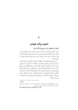٢
‫اﻧﺪوه,ﻣﺮگ,ﺧﻴﺎﻧﺖ‬
‫داﺷﺖ‬ ‫ﻧﮕﻪ‬ ‫ﻧﻤﻲﺗﻮان‬ ‫اﺳﺖ‬ ‫ﻣﻄﻠﻮب‬ ‫ﻛﻪ‬ ‫را‬ ‫آﻧﭽﻪ‬
1. Devin
/‫ﺑـﻮدﻧﺪ‬ ‫ﻣـﻌﻤﺎر‬ ‫دو‬ ‫ﻫـﺮ‬ ‫ﺑﺮادرش‬ ‫و‬ ‫ﭘﺪر‬ /‫اﺳﺖ‬ ‫ﺳﺎﻟﻪ‬ ‫ﻫﺸﺖ‬‫ﺳﻲو‬ ‫ﻛﻨﻮن‬‫ا‬ ١‫دوﻳﻦ‬
‫ﻛﺮده‬ ‫ﻛﺎر‬ ‫ﻣﻌﻤﺎر‬ ‫ﺑﻪﻋﻨﻮان‬ ‫ﻣﺪﺗﻲ‬ ‫ﺑﺮاي‬ ‫و‬ ‫ﺑﻮد‬ ‫ﺧﻮاﻧﺪه‬ ‫را‬ ‫ﻣﻌﻤﺎري‬ ‫رﺷﺘة‬ ‫ﻧﻴﺰ‬ ‫دوﻳﻦ‬
‫را‬ ‫ﺧـﻮدش‬ ‫دﻳﮕـﺮ‬ ‫ﻛـﻪ‬ ‫ﺑﻮد‬ ‫دﻳﺪه‬ ‫آﺳﻴﺐ‬ ‫ﺧﻴﺎﻧﺖ‬ ‫و‬ ‫ﻣﺮگ‬ ,‫اﻧﺪوه‬ ‫از‬ ‫ﭼﻨﺎن‬ ‫او‬ /‫ﺑﻮد‬
/‫ﻧﻤﻲﺷﻨﺎﺧﺖ‬
‫زﻳﺎدي‬ ‫ﻣﺤﺒﺖ‬ ;‫ﺑﻮد‬ ‫اﻟﻜﻞ‬ ‫ﺑﻪ‬ ‫ﻣﻌﺘﺎد‬ ‫و‬ ‫ﮔﺮ‬‫ﺳﻠﻄﻪ‬ ‫اﻣﺎ‬ ‫ﻣﻬﺮﺑﺎن‬ ‫ﻣﺮدي‬ ‫دوﻳﻦ‬ ‫ﭘﺪر‬
‫ﻧـﻮﺟﻮاﻧـﻲ‬ ‫از‬ ‫دوﻳـﻦ‬ /‫داﺷﺖ‬ ‫اﻧـﺘﻈﺎر‬ ‫را‬ ‫وﻓـﺎداري‬ ‫ﻋــﻮض‬‫در‬ ‫و‬ ‫ﻣــﻲﻛﺮد‬ ‫اﺑــﺮاز‬
‫زﻧﺪﮔﻲ‬ ‫ﭘﺪرش‬ ‫ﻫﻤﺴﺎﻳﮕﻲ‬ ‫در‬ ;‫ﺷﻮد‬ ‫ﻣﻌﻤﺎر‬ ‫ﺑﺎﻳﺪ‬ ‫ﻫﻢ‬ ‫او‬ ‫ﺑﺰرﮔﺴﺎﻟﻲ‬ ‫در‬ ‫ﻣﻲداﻧﺴﺖ‬
‫دﻗﻴﻘا‬ ‫دﺳﺘﻮرات‬ ‫اﻳﻦ‬ ‫از‬ ‫ﺑﺰرﮔﺶ‬ ‫ﺑﺮادر‬ /‫ﺑﻤﺎﻧﺪ‬ ‫وﻓﺎدار‬ ‫ﺧﺎﻧﻮادهاش‬ ‫ﺑﻪ‬ ‫ﻧﺴﺒﺖ‬ ‫و‬ ‫ﻛﻨﺪ‬
‫ﺗﺠﺎرب‬ ‫آن‬ ‫در‬ ‫ﻛﻪ‬ ‫ﮔﺬاﺷﺖ‬ ‫ﺑﺰرﮔﺴﺎﻟﻲ‬ ‫ﻣﺮﺣﻠة‬ ‫اوﻟﻴﻦ‬ ‫ﺑﻪ‬ ‫ﭘﺎ‬ ‫دوﻳﻦ‬ /‫ﺑﻮد‬ ‫ﻛﺮده‬ ‫ﭘﻴﺮوي‬
‫دروﻧـﻲ‬ ‫دﻳﮕـﺮان‬ ‫و‬ ‫ﺧـﻮد‬ ‫از‬ ‫ﺷـﺨﺺ‬ ‫ﻛﺎت‬‫ادرا‬ ‫از‬ ‫ﻣﺠﻤﻮﻋﻪاي‬ ‫ﺑﻪﻋﻨﻮان‬ ‫ﻛﻮدﻛﻲ‬
‫را‬ ‫اﺿﻄﺮاب‬ ‫ﻣﺪﻳﺮﻳﺖ‬ ‫ﻏﻴﺮارادي‬ ‫اﺳﺘﺮاﺗﮋيﻫﺎي‬ ,‫آن‬ ‫ﻛﻤﻚ‬ ‫ﺑﻪ‬ ‫ﻛﻮدﻙ‬ ‫و‬ ‫ﻣﻲﺷﻮد‬
‫ﺷـﻴﻮهﻫﺎي‬ ‫ﺑـﻪ‬ ‫ﺑﺰرﮔﺴﺎﻟﻲ‬ ‫ﺗﺎ‬ ‫آن‬ ‫ﻛﺸﺎﻧﺪن‬ ‫و‬ ‫ﺳﺎﺧﺘﮕﻲ‬ ‫ﻳﺎ‬ ‫ﻛﺎذب‬ ‫ﺧﻮدي‬ ‫ﻛﺴﺐ‬ ‫ﭼﮕﻮﻧﮕﻲ‬ ‫ﺷﺮح‬ ‫ﺑﺮاي‬ /٢
:‫ﻛﻨﻴﺪ‬ ‫ﻣﺮاﺟﻌﻪ‬ ‫ﻧﻮﻳﺴﻨﺪه‬ ‫ﻛﺘﺎب‬ ‫اﻳﻦ‬ ‫ﺑﻪ‬ ‫ﺧﻮد‬ ‫اﺳﺎرتﺑﺎر‬ ‫و‬ ‫زﺧﻤﻲ‬
The Midle Passage in Midlife, pp. 9ff,
٢/‫ﻣﻲدﻫﺪ‬ ‫ﭘﺮورش‬
 