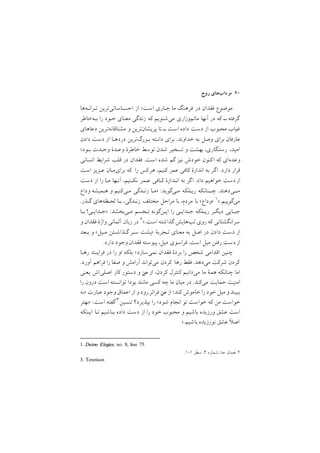 ‫روح‬ ‫ﻣﺮدابﻫﺎي‬ ٤٠
‫ﺗـﺮاﻧـﻪﻫﺎ‬ ‫اﺣﺴـﺎﺳﺎﺗﻲﺗﺮﻳﻦ‬ ‫از‬ ;‫اﺳﺖ‬ ‫ﺟـﺎري‬ ‫ﻣﺎ‬ ‫ﻓﺮﻫﻨﮓ‬ ‫در‬ ‫ﻓﻘﺪان‬ ‫ﻣﻮﺿﻮع‬
‫ﺑـﻪﺧﺎﻃﺮ‬ ‫را‬ ‫ﺧـﻮد‬ ‫ﻣﻌﻨﺎي‬ ‫زﻧﺪﮔﻲ‬ ‫ﻛﻪ‬ ‫ﻣﻲﺷﻨﻮﻳﻢ‬ ‫ﻣﺎﺗﻢوزاري‬ ‫آﻧﻬﺎ‬ ‫در‬ ‫ﻛﻪ‬ ‫ــ‬ ‫ﮔﺮﻓﺘﻪ‬
‫دﻋﺎﻫﺎي‬ ‫ﻣﺸﺘﺎﻗﺎﻧﻪﺗﺮﻳﻦ‬ ‫و‬ ‫ﭘﺮﻳﺸﺎنﺗﺮﻳﻦ‬ ‫ﺗﺎ‬ ‫ــ‬ ‫اﺳﺖ‬ ‫داده‬ ‫دﺳﺖ‬ ‫از‬ ‫ﻣﺤﺒﻮب‬ ‫ﻏﻴﺎب‬
‫دادن‬ ‫دﺳﺖ‬ ‫از‬ ‫دردﻫـﺎ‬ ‫ﺑـﺰرگﺗﺮﻳﻦ‬ ‫داﻧـﺘﻪ‬ ‫ﺑﺮاي‬ /‫ﺧﺪاوﻧﺪ‬ ‫ﺑﻪ‬ ‫وﺻﻞ‬ ‫ﺑﺮاي‬ ‫ﻋﺎرﻓﺎن‬
;‫ﺑـﻮد‬ ‫وﺣـﺪت‬ ‫وﻋـﺪة‬ ‫ﺧﺎﻃﺮة‬ ‫ﺗﻮﺳﻂ‬ ‫ﺷﺪن‬ ‫ﺗﺴﺨﻴﺮ‬ ‫و‬ ‫ﺑﻬﺸﺖ‬ ,‫رﺳﺘﮕﺎري‬ ,‫اﻣﻴﺪ‬
‫اﻧﺴﺎﻧﻲ‬ ‫ﺷﺮاﻳﻂ‬ ‫ﻗﻠﺐ‬ ‫در‬ ‫ﻓﻘﺪان‬ /‫اﺳﺖ‬ ‫ﺷﺪه‬ ‫ﮔﻢ‬ ‫ﻧﻴﺰ‬ ‫ﺧﻮدش‬ ‫ﻛﻨﻮن‬‫ا‬ ‫ﻛﻪ‬ ‫وﻋﺪهاي‬
‫اﺳﺖ‬ ‫ﻋـﺰﻳﺰ‬ ‫ﺑﺮايﻣـﺎن‬ ‫ﻛﻪ‬ ‫را‬ ‫ﻛﺲ‬‫ﻫﺮ‬ ,‫ﻛﻨﻴﻢ‬ ‫ﻋﻤﺮ‬ ‫ﻛﺎﻓﻲ‬ ‫اﻧﺪازة‬ ‫ﺑﻪ‬ ‫ﮔﺮ‬‫ا‬ /‫دارد‬ ‫ﻗﺮار‬
‫دﺳﺖ‬ ‫از‬ ‫را‬ ‫ﻣـﺎ‬ ‫آﻧـﻬﺎ‬ ,‫ﻧﻜـﻨﻴﻢ‬ ‫ﻋـﻤﺮ‬ ‫ﻛـﺎﻓﻲ‬ ‫اﻧـﺪازة‬ ‫ﺑﻪ‬ ‫ﮔﺮ‬‫ا‬ /‫داد‬ ‫ﺧﻮاﻫﻴﻢ‬ ‫دﺳﺖ‬‫از‬
‫وداع‬ ‫ﻫـﻤﻴﺸﻪ‬ ‫و‬ ‫ﻣـﻲﻛﻨﻴﻢ‬ ‫زﻧـﺪﮔﻲ‬ ‫>ﻣـﺎ‬ :‫ﻣـﻲﮔﻮﻳﺪ‬ ‫رﻳـﻠﻜﻪ‬ ‫ﭼــﻨﺎﻧﻜﻪ‬ /‫ﻣــﻲدﻫﻨﺪ‬
1. Duino Elegies, no. 8, line 75.
/‫ﮔـﺬر‬ ‫ﻟﺤـﻈﻪﻫﺎي‬ ‫ﺑـﺎ‬ ,‫زﻧـﺪﮔﻲ‬ ‫ﻣﺨﺘﻠﻒ‬ ‫ﻣﺮاﺣﻞ‬ ‫ﺑﺎ‬ ,‫ﻣﺮدم‬ ‫ﺑﺎ‬ <‫>وداع‬ ١</‫ﻣﻲﮔﻮﻳﻴﻢ‬
‫ﺑـﺎ‬ !‫>ﺟـﺪاﻳـﻲ‬ :‫ﻣـﻲﺑﺨﺸﺪ‬ ‫ﺗـﺠﺴﻢ‬ ‫اﻳـﻦﮔﻮﻧﻪ‬ ‫را‬ ‫ﺟـﺪاﻳـﻲ‬ ‫رﻳـﻠﻜﻪ‬ ‫دﻳﮕـﺮ‬ ‫ﺟــﺎﻳﻲ‬
/١å١ ‫ﺳﻄﺮ‬ ,٤ ‫ﺷﻤﺎره‬ ,‫ﺟﺎ‬ ‫ﻫﻤﺎن‬ /٢
‫و‬ ‫ﻓﻘﺪان‬ ‫واژة‬ ‫آﻟﻤﺎﻧﻲ‬ ‫زﺑﺎن‬ ‫در‬ ٢</‫اﺳﺖ‬ ‫ﮔﺬاﺷﺘﻪ‬ ‫ﻟﺐﻫﺎﻳﺶ‬ ‫روي‬ ‫ﻛﻪ‬ ‫ﺳﺮاﻧﮕﺸﺘﺎﻧﻲ‬
‫ﺑـﻌﺪ‬ ‫و‬ <‫ﻣـﻴﻞ‬ ‫ﮔـﺬاﺷـﺘﻦ‬ ‫ﺳـﺮ‬ ‫>ﭘﺸﺖ‬ ‫ﺗـﺠﺮﺑة‬ ‫ﻣﻌﻨﺎي‬ ‫ﺑﻪ‬ ‫اﺻﻞ‬ ‫در‬ ‫دادن‬ ‫دﺳﺖ‬ ‫از‬
/‫دارد‬ ‫وﺟﻮد‬ ‫ﻓﻘﺪان‬ ‫ﭘﻴﻮﺳﺘﻪ‬ ,‫ﻣﻴﻞ‬ ‫ﻓﺮاﺳﻮي‬ /‫اﺳﺖ‬ ‫ﻣﻴﻞ‬ ‫رﻓﺘﻦ‬ ‫دﺳﺖ‬‫از‬
‫رﻫـﺎ‬ ‫ﻓﺮاﻳـﻨﺪ‬ ‫در‬ ‫را‬ ‫او‬ ‫ﺑﻠﻜﻪ‬ ;‫ﻧﻤﻲﺳﺎزد‬ ‫ﻓﻘﺪان‬ ‫ﺑﺮدة‬ ‫را‬ ‫ﺷﺨﺺ‬ ‫اﻗﺪاﻣﻲ‬ ‫ﭼﻨﻴﻦ‬
/‫آورد‬ ‫ﻓﺮاﻫﻢ‬ ‫را‬ ‫ﺻﻔﺎ‬ ‫و‬ ‫آراﻣﺶ‬ ‫ﻣﻲﺗﻮاﻧﺪ‬ ‫ﻛﺮدن‬ ‫رﻫﺎ‬ ‫ﻓﻘﻂ‬ /‫ﻣﻲدﻫﺪ‬ ‫ﺷﺮﻛﺖ‬ ‫ﻛﺮدن‬
‫ﻳﻌﻨﻲ‬ ‫اﺻﻠﻲاش‬ ‫ﻛﺎر‬ ‫دﺳﺘﻮر‬ ‫و‬ ‫ﻣﻦ‬ ‫از‬ ,‫ﻛﺮدن‬ ‫ﻛﻨﺘﺮل‬ ‫ﻣﻲداﻧﻴﻢ‬ ‫ﻣﺎ‬ ‫ﻫﻤة‬ ‫ﭼﻨﺎﻧﻜﻪ‬ ‫اﻣﺎ‬
‫را‬ ‫درون‬ ‫اﺳﺖ‬ ‫ﺗﻮاﻧﺴﺘﻪ‬ ‫ﺑﻮدا‬ ‫ﻣﺎﻧﻨﺪ‬ ‫ﻛﺴﻲ‬ ‫ﭼﻪ‬ ‫ﻣﺎ‬ ‫ﻣﻴﺎن‬ ‫در‬ /‫ﻣﻲﻛﻨﺪ‬ ‫ﺣﻤﺎﻳﺖ‬ ‫اﻣﻨﻴﺖ‬
‫>ﻧﻪ‬ ‫ﻋﺒﺎرت‬ ‫وﺟﻮد‬ ‫اﻋﻤﺎق‬ ‫از‬ ‫و‬ ‫رود‬‫ﻓﺮاﺗﺮ‬ ‫ﻣﻦ‬ ‫از‬ ;‫ﻛﻨﺪ‬ ‫ﺧﺎﻣﻮش‬ ‫را‬ ‫ﺧﻮد‬ ‫ﻣﻴﻞ‬ ‫و‬ ‫ﺑﺒﻴﻨﺪ‬
3. Tennison
‫>ﺑﻬﺘﺮ‬ :‫اﺳﺖ‬ ‫ﮔﻔﺘﻪ‬ ٣‫ﺗﻨﺴﻴﻦ‬ ‫ﺑﭙﺬﻳﺮد؟‬ ‫را‬ <‫ﺷﻮد‬ ‫اﻧﺠﺎم‬ ‫ﺗﻮ‬ ‫ﺧﻮاﺳﺖ‬ ‫ﻛﻪ‬ ‫ﻣﻦ‬ ‫ﺧﻮاﺳﺖ‬
‫اﻳـﻨﻜﻪ‬ ‫ﺗـﺎ‬ ‫ﺑـﺎﺷﻴﻢ‬ ‫داده‬ ‫دﺳﺖ‬ ‫از‬ ‫را‬ ‫ﺧﻮد‬ ‫ﻣﺤﺒﻮب‬ ‫و‬ ‫ﺑﺎﺷﻴﻢ‬ ‫ورزﻳﺪه‬ ‫ﻋﺸﻖ‬ ‫اﺳﺖ‬
</‫ﺑﺎﺷﻴﻢ‬ ‫ﻧﻮرزﻳﺪه‬ ‫ﻋﺸﻖ‬ ‫اﺻ‬
 