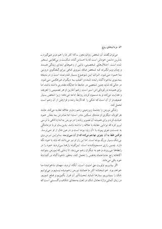 ‫روح‬ ‫ﻣﺮدابﻫﺎي‬ ٥٤
‫ــ‬ ‫ﻣـﻲﮔﻴﺮد‬ ‫درﺑﺮ‬ ‫ﻫﻢ‬ ‫را‬ ‫ﻣﺎ‬ ‫ﻛﺜﺮ‬‫ا‬ ‫ﻛﻪ‬ ‫ــ‬ ‫روانرﻧﺠﻮر‬ ‫ﺷﺨﺺ‬ ‫آن‬ ‫ﮔﻔﺖ‬ ‫ﻣﻲﺗﻮان‬
‫ﺗﺴﺨﻴﺮ‬ ‫ﺑﻲﻛﻔﺎﻳﺘﻲ‬ ‫و‬ ‫ﺷﻜﺴﺖ‬ ,‫ﮔﻨﺎه‬ ‫اﺣﺴﺎس‬ ‫ﺑﺎ‬ ‫ﻛﻪ‬ ‫اﺳﺖ‬ ‫ﺧﻮدش‬ ‫دﺷﻤﻦ‬ ‫ﺑﺪﺗﺮﻳﻦ‬
‫ﻫﺴﺘﻨﺪ‬ ‫زﻧﺪﮔﻲ‬ ‫اﺑﺘﺪاي‬ ‫زﺧﻢﻫﺎي‬ ‫از‬ ‫ﻧﺎﺷﻲ‬ ,‫ﺷﺨﺼﻴﺘﻲ‬ ‫لﻫﺎي‬ ‫اﺧﺘ‬ /‫اﺳﺖ‬ ‫ﺷﺪه‬
‫دروﻧـﻲ‬ ‫ﮔـﻔﺘﮕﻮي‬ ‫ﺑـﺮاي‬ ‫ﻛـﺎﻓﻲ‬ ‫ﻧـﻴﺮوي‬ ‫ﻓـﺎﻗﺪ‬ ‫ﺷـﺨﺺ‬ ‫ﻛـﻪ‬ ‫وﻳـﺮاﻧﮕـﺮﻧﺪ‬ ‫ﭼﻨﺎن‬ ‫و‬
‫ﻧـﺘﻴﺠﻪ‬‫در‬ ‫و‬ ‫اﺳﺖ‬ ‫ﻗـﺪرﺗﻤﻨﺪ‬ ‫ﺑﺴـﻴﺎر‬ ‫ﻣـﻮﺿﻮع‬ ‫اﻳـﻦ‬ ‫اﺛـﺮات‬ /‫ﻣـﻲﺷﻮد‬ ‫ﺧــﻮد‬ ‫ﺑــﺎ‬
/‫ﻣـﻲﺷﻮد‬ ‫ﻓـﺮاﻓﻜـﻨﻲ‬ ‫دﻳﮕـﺮان‬ ‫ﺑـﻪ‬ ‫اﻏـﻠﺐ‬ ‫و‬ ‫ﺷـﺪه‬ ‫راﻧـﺪه‬ ‫ﻧـﺎﺧﻮدآﮔـﺎه‬ ‫ﺑــﻪﺳﻮي‬
‫اﻣﺎ‬ ,‫ﺑﺎﺷﺪ‬ ‫داﺷﺘﻪ‬ ‫ﻣﻘﺘﺪري‬ ‫ﺟﺎﻳﮕﺎه‬ ‫ﻣﺎ‬ ‫ﺟﺎﻣﻌة‬ ‫در‬ ‫ﺷﺨﺼﻲ‬ ‫ﭼﻨﻴﻦ‬‫ﺷﺎﻳﺪ‬ ‫ﻛﻪ‬‫ﺣﺎﻟﻲ‬‫در‬
‫ﺗﻌﺮﻳﻒ‬ ‫را‬ ‫ﺗﺼﻤﻴﻤﻲ‬ ‫ﻫﺮ‬ ‫او‬ ‫آﻏﺎزﻳﻦ‬ ‫زﺧﻢ‬ /‫اﺳﺖ‬ ‫اﺳﻴﺮ‬ ‫ﻛﻮدﻛﻲاش‬ ‫در‬ ‫ﻫﻤﻴﺸﻪ‬ ‫ﺑﺮاي‬
‫ﺑﺴﻴﺎر‬ ‫ﺷﺨﺺ‬ ‫زﻳﺮا‬ ;‫ﻣﻲدﻫﺪ‬ ‫اداﻣﻪ‬ ‫رواﺑﻂ‬ ‫ﻛﺮدن‬ ‫ﻣﺴﻤﻮم‬ ‫ﺑﻪ‬ ‫و‬ ‫ﻣﻲﻛﻨﺪ‬ ‫ﻫﺪاﻳﺖ‬ ‫و‬
‫اﺳﺖ‬ ‫زﺧﻢ‬ ‫آن‬ ‫از‬ ‫رﻓﺘﻦ‬‫ﻓﺮا‬ ‫و‬ ‫رﺷﺪ‬ ‫زﻣة‬ ‫ﻛﻪ‬ ‫را‬ ‫ﺷﻜﻲ‬ ‫ﻛﻪ‬ ‫اﺳﺖ‬ ‫آن‬ ‫از‬ ‫ﺿﻌﻴﻒﺗﺮ‬
/‫ﻛﻨﺪ‬ ‫ﺗﺤﻤﻞ‬
‫ﻣﺎﻧﻨﺪ‬ /‫ﻣﻲﻛﻨﺪ‬ ‫ﺗﻐﺬﻳﻪ‬ ‫ﻗﻪ‬ ‫ﻋ‬ ‫و‬ ‫زدن‬ ‫زﺧﻢ‬ ‫زﻳﺮزﻣﻴﻨﻲ‬ ‫ﭼﺸﻤة‬ ‫را‬ ‫ﻧﻮرﻣﻦ‬ ‫زﻧﺪﮔﻲ‬
‫ﺧـﻮد‬ ‫ﻧـﻘﺶ‬ ‫ﺑـﻪ‬ ‫ﻣـﺎدرش‬ ‫اﻣﺎ‬ ;‫اﺳﺖ‬ ‫ﻣﺎدر‬ ‫ﺗﺴﻜﻴﻦ‬ ‫ﻣﺸﺘﺎق‬ ‫او‬ ‫دﻳﮕﺮي‬ ‫ﻛﻮدﻙ‬ ‫ﻫﺮ‬
‫ﺗﺮﺳﻲ‬ ‫ﺑﺎ‬ ‫ﻛﺎﻓﻲ‬ ‫اﻧﺪازة‬ ‫ﺑﻪ‬ ‫ﻧﻮرﻣﻦ‬ ‫در‬ ‫را‬‫زﻧﺎﻧﻪ‬ ‫ﺗﺼﻮﻳﺮ‬ ‫آن‬ ‫ﻫﻤﻴﺸﻪ‬ ‫ﺑﺮاي‬ ‫و‬ ‫ﻛﺮد‬ ‫ﺧﻴﺎﻧﺖ‬
‫درﻣﺎﻧﺪﮔﻲ‬ ‫ﺑﺎ‬ ‫او‬ ‫ﺑﺪﻳﻦﺳﺎن‬ /‫ﺑﺎﺷﺪ‬ ‫داﺷﺘﻪ‬ ‫را‬ ‫ﻗﻪ‬ ‫ﻋ‬ ‫ﺑﺎ‬ ‫ﻣﻘﺎﺑﻠﻪ‬ ‫ﺗﻮاﻧﺎﻳﻲ‬ ‫ﻛﻪ‬ ‫ﻛﺮد‬ ‫ﻟﺒﺮﻳﺰ‬
/‫ﻣـﻲﺗﺮﺳﺪ‬ ‫او‬ ‫از‬ ‫ﺣﺎل‬‫ﻋﻴﻦ‬‫در‬ ‫و‬ ‫اﺳﺖ‬ ‫ﺑﻮده‬ <‫زن‬ ‫>آن‬ ‫ﺑﺎ‬ ‫ﭘﻴﻮﻧﺪ‬ ‫ﺟﻮي‬‫ﺟﺴﺖو‬ ‫ﺑﻪ‬
‫وي‬ ‫ﺗـﺮس‬ ‫ﺑـﻨﺎﺑﺮاﻳـﻦ‬ /‫ﻣـﻲﺗﺮﺳﺪ‬ ‫آن‬ ‫از‬ ‫ﻛﻪ‬ ‫ﻣﻲﻛﻨﺪ‬ ‫ﺗﻬﺎﺟﻢ‬ ‫ﭼﻴﺰي‬ ‫آن‬ ‫ﺑﻪ‬ ‫ﻓﻘﻂ‬ ‫ﻫﺮﻛﺲ‬
‫ﻧﮕﻪ‬ ‫ﺧﻮد‬ ‫ﺑﺎ‬ ‫ﺑﺎﻳﺪ‬ ‫ﻛﻪ‬ ‫ﻣﻲﺑﺎﺷﺪ‬ ‫ﻧﻴﺰ‬ ‫او‬ ‫راز‬ ‫اﻳﻦ‬ ‫اﻣﺎ‬ /‫اﺳﺖ‬ ‫ﺑﻮده‬ ‫ﺑﺰرگ‬ ‫ﺑﺴﻴﺎر‬ ‫ﺑﻲﺷﻚ‬
‫در‬ ‫را‬ ‫ﺧـﻮد‬ ‫ﺑـﻲﺗﺮدﻳﺪ‬ ‫رازﻫـﺎ‬ ‫اﻳـﻦﮔﻮﻧﻪ‬ /‫اﺳﺖ‬ ‫ﻣﺴـﻤﻮمﻛﻨﻨﺪه‬ ‫رازي‬ ‫ﭼـﻨﻴﻦ‬ /‫دارد‬
‫ﺑـﺘﻮاﻧـﺪ‬ ‫ﻧـﻮرﻣﻦ‬ ‫ﻛﻪ‬ ‫زﻣﺎﻧﻲ‬ ‫ﺗﺎ‬ /‫ﻣﻲزﻧﻨﺪ‬ ‫زﺧﻢ‬ ‫دﻳﮕﺮان‬ ‫ﺑﻪ‬ ‫ﻫﻢ‬ ‫و‬ ‫ﻣﻲرﻳﺰﻧﺪ‬ ‫راﺑﻄﻪﻫﺎ‬
‫ﮔـﺬﺷﺘة‬ ‫در‬ ‫ﻧﺎﺧﻮدآﮔـﺎه‬ ‫ﺑﻪﻃﻮر‬ ,‫ﻛﻨﺪ‬ ‫ﺗﺤﻤﻞ‬ ‫را‬ ‫ﺑﻪﻧﻔﺲ‬ ‫ﻋﺪماﻋﺘﻤﺎد‬ ‫رﻧﺞ‬ ‫ﮔﺎﻫﺎﻧﻪ‬‫آ‬
/‫ﻣﻲﻣﺎﻧﺪ‬ ‫ﺑﺎﻗﻲ‬ ‫ﺧﻮد‬
‫ﻣـﺎ‬ ‫ﻧـﺎﺧﻮاﻧـﺪة‬ ‫ﻣﻬﻤﺎن‬ ,‫ﺗﺮدﻳﺪ‬ ‫آﻧﮕﺎه‬ ,‫اﺳﺖ‬ ‫اﻣﻨﻴﺖ‬ ‫ﻣﻦ‬ ‫اوﻟﻮﻳﺖ‬ ‫ﺑﭙﺬﻳﺮﻳﻢ‬ ‫ﮔﺮ‬‫ا‬
‫ﻣﻲﺗﻮاﻧﻴﻢ‬ ‫و‬ ‫ﻧﻴﺴﺘﻴﻢ‬ ‫زﺧﻢدﻳﺪه‬ ‫ﻧﻮرﻣﻦ‬ ‫ﻫﻤﺎﻧﻨﺪ‬ ‫ﻣﺎ‬ ‫ﻛﺜﺮ‬‫ا‬ ‫ﺧﻮﺷﺒﺨﺘﺎﻧﻪ‬ /‫ﺑﻮد‬ ‫ﺧﻮاﻫﺪ‬
/‫ﺷـﻮﻳﻢ‬ ‫ﻓـﻠﺞ‬ ‫و‬ ‫ﺑﮕـﻴﺮﻳﻢ‬ ‫ﻗـﺮار‬ ‫آن‬ ‫ﺗـﺤﺖﺗﺄﺛﻴﺮ‬ ‫ﺷـﺎﻳﺪ‬ ‫ﺑــﺎرﻫﺎ‬ /‫ﺑــﭙﺬﻳﺮﻳﻢ‬ ‫را‬ ‫ﺷﻚ‬
‫ﻛﻪ‬ ‫اﺳﺖ‬ ‫ﮔﺴﺴﺘﻲ‬ ‫و‬ ‫ﺷﻜﺎف‬ ‫ﻣﻌﻨﺎي‬‫ﺑﻪ‬ ‫ﻟﻐﺖ‬ ‫در‬ ‫ﺷﻚ‬ ‫ﻣﻌﺎدل‬ ‫واژة‬ ‫آﻟﻤﺎﻧﻲ‬ ‫زﺑﺎن‬ ‫در‬
 