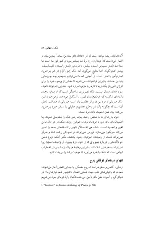 ٥٧ ‫ﺗﻨﻬﺎﻳﻲ‬ ‫و‬ ‫ﺷﻚ‬
1. ‘‘London,’’ in Norton Anthology of Poetry, p. 506.
‫او‬ ‫ﺑـﺪﻳﻦﺳﺎن‬ ١/‫ﺑﻨﻴﺎدﻳﻦ<ﻣـﺎن‬ ‫ﻗﻪﻫﺎي‬ ‫>ﻋ‬ ‫در‬ ‫ﻛﻪ‬ ‫اﺳﺖ‬ ‫ﻧﻴﺎﻓﺘﻪ‬ ‫رﻳﺸﻪ‬ ‫ﮔﺎﻫﺎﻧﻪﻣﺎن‬‫آ‬
‫ﺗـﺎ‬ ‫اﺳﺖ‬ ‫ﻛـﻮرﻛﻮراﻧـﻪ‬ ‫ﭘـﻴﺮوي‬ ‫ﺑـﻴﺸﺘﺮ‬ ‫ﻣـﺎ‬ ‫روزﻣﺮة‬ ‫دﻳﻨﺪاري‬ ‫ﻛﻪ‬ ‫ﻣﻲداﺷﺖ‬ ‫اﻇﻬﺎر‬
‫و‬‫ﻛﻠﻴﺴﺎﺳﺖ‬‫ﺑﻪ‬‫واﺑﺴﺘﻪ‬ ‫ﻛﻤﺘﺮ‬ ;‫روانرﻧﺠﻮر‬‫ﺑﻴﺸﺘﺮ‬ ‫و‬‫اﺳﺖ‬ ‫ﻣﺴﻴﺤﻲ‬ ‫ﻛﻤﺘﺮ‬ ;‫ﺷﻨﺎﺧﺖ‬
‫ﺑـﺮﺧـﻮرد‬ ‫ﻫـﺮ‬ ‫در‬ ‫زم‬ ‫ﺟـﺰء‬ ‫ﺷﻚ‬ ‫ﻛـﻪ‬ ‫ﻣـﻲﮔﻮﻳﺪ‬ ‫ﺗـﺌﻠﻴﭻ‬ ‫اﻣـﺎ‬ /‫اﻋـﺘﻴﺎدﮔﻮﻧﻪ‬ ‫ﺑﻴﺸﺘﺮ‬
‫ﭼـﻴﺰﻫﺎﻳﻲ‬ ‫ﭼـﻪ‬ ‫ﺑـﻔﻬﻤﻴﻢ‬ ‫ﻧﻤﻲﺗﻮاﻧﻴﻢ‬ ‫ﻣﺎ‬ ‫ﻛﻪ‬ ‫آﻧﺠﺎﻳﻲ‬ ‫از‬ /‫اﺳﺖ‬ ‫اﺻﻞ‬ ‫ﺑﺎ‬ ‫اﺣﺘﺮامآﻣﻴﺰ‬
‫ﺑﺮاي‬ ‫را‬ ‫ﺧﻮد‬ ‫وﺟﻮد‬ ‫از‬ ‫ﺑﺨﺸﻲ‬ ‫ﺗﺎ‬ ‫ﻣﻲﺷﻮﻳﻢ‬ ‫ﻓﺮاﺧﻮاﻧﺪه‬ ‫ﺑﻨﺎﺑﺮاﻳﻦ‬ ,‫ﻫﺴﺘﻨﺪ‬ ‫ﺑﻨﻴﺎدﻳﻦ‬
‫ﻧﺎﻣﻴﺪه‬ ‫ﺑﺘﻮاﻧﺪ‬ ‫ﻛﻪ‬ ‫ﺧﺪاﻳﻲ‬ /‫ﺷﻮد‬ ‫وارد‬ ‫ﻃﺮاوت‬ ‫ﺑﺎ‬ ‫و‬ ‫ﺗﺎزه‬‫ﺗﺎ‬‫ﺑﮕﺬارﻳﻢ‬ ‫ﺑﺎز‬ ‫اﻟﻬﻲ‬ ‫اﻧﺮژي‬
‫ﻣـﺨﺮوﺑﻪﻫﺎي‬ ‫از‬ ‫ﻛﻪ‬ ‫اﺳﺖ‬ ‫ﺳﺎﺧﺘﮕﻲ‬ ‫ﺗﺼﻮﻳﺮي‬ ‫ﺑﻠﻜﻪ‬ /‫ﻧﻴﺴﺖ‬ ‫ﻣﺘﻌﺎل‬ ‫ﺧﺪاي‬ ‫ﺷﻮد‬
‫اﻳـﻦ‬ /‫ﺑﺮﻣﻲﺧﻴﺰد‬ ‫ﻣﻲدﻫﻨﺪ‬ ‫ﺗﺸﻜﻴﻞ‬ ‫را‬ ‫ﻧﻮﻇﻬﻮر‬ ‫ﻋﺮﻓﺎنﻫﺎي‬ ‫ﻛﻪ‬ ‫ﺷﻜﺴﺘﻪ‬ ‫ﺑﺎورﻫﺎي‬
‫ﺗﺠﻠﻲ‬ /‫ﺻﺪاﻗﺖ‬ ‫از‬ ‫ﺻﻮرﺗﻲ‬ ;‫اﺳﺖ‬ ‫راز‬ ‫ﻋﻈﻤﺖ‬ ‫ﺑﺮاﺑﺮ‬ ‫در‬ ‫ﻓﺮوﺗﻨﻲ‬ ‫از‬ ‫ﺻﻮرﺗﻲ‬ ‫ﺷﻚ‬
‫ﺑـﺮﺧـﻮرد‬ ‫ﺧـﻮد‬ ‫ﺳـﻔﺮ‬ ‫ﺑـﺎ‬ ‫ﺣﻘﻴﻘﻲ‬ ‫و‬ ‫ﺟﺪي‬ ‫ﺑﻪﻃﻮر‬ ‫ﻧﻔﺮ‬ ‫ﻳﻚ‬ ‫ﭼﮕﻮﻧﻪ‬ ‫ﻛﻪ‬ ‫اﺳﺖ‬ ‫آن‬
/‫اﺳﺖ‬ ‫ﻓﺮد‬ ‫دادن‬ ‫اﻫﻤﻴﺖ‬ ‫ﻋﻤﻖ‬ ‫ﺑﻴﺎن‬ ;‫ﻣﻲﻛﻨﺪ‬
‫ﻳـﺎ‬ ,‫ﺷـﻮﻧﺪ‬ ‫ﻣـﺘﺤﻤﻞ‬ ‫را‬ ‫ﺷﻚ‬ ‫رﻧـﺞ‬ ‫ﺑـﺎﻳﺪ‬ ‫رﺷـﺪ‬ ‫ﻣـﻨﻈﻮر‬ ‫ﺑﻪ‬ ‫ﻣﺎ‬ ‫ﺑﺎورﻫﺎي‬ ‫ﺧﻮاه‬
‫ﻋﺎﻣﻞ‬ ‫ﺣﺎل‬‫ﻫﺮ‬ ‫در‬ ‫ﺷﻚ‬ ,‫رﻳﺰﻧﺪ‬ ‫ﻓﺮو‬ ‫درﻫﻢ‬ ‫ﺑﺎﻳﺪ‬ ‫ﺧﻮدﻣﺎن‬‫ﻣﻮرد‬‫در‬ ‫ﻣﺎ‬ ‫اﻃﻤﻴﻨﺎنﻫﺎي‬
‫اﺳـﻴﺮ‬ ‫را‬ ‫ﻫـﻤﻪ‬ ‫ﻇﻠﻤﺶ‬ ‫ﻛﻪ‬ ‫را‬ ‫ﻧﺎﭼﻴﺰ‬ ‫ر‬ ‫ﺗﻚﺳﺎ‬ ‫ﻣﻦ‬ ,‫ﺷﻚ‬ /‫اﺳﺖ‬ ‫ﺗﺠﺪﻳﺪ‬ ‫و‬ ‫ﺗﻐﻴﻴﺮ‬
‫ﻫـﺮﮔﺰ‬ ‫و‬ ‫ﻛـﻨﺪ‬ ‫رﺷـﺪ‬ ‫ﺧـﻮدش‬ ‫در‬ ‫ﻧﻤﻲﺗﻮاﻧﺪ‬ ‫ﻧﻮرﻣﻦ‬ /‫ﻣﻲﺳﺎزد‬ ‫ﺳﺮﻧﮕﻮن‬ ‫ﻣﻲﻛﻨﺪ‬
‫ذﻫـﻦ‬ ‫دروغ‬ ‫آﻧﻜـﻪ‬ ‫ﻣﮕـﺮ‬ ,‫ﺑﻜﺸـﺪ‬ ‫ﺧـﻮد‬ ‫اﻃﺮاﻓﻴﺎن‬ ‫رﻧﺠﺎﻧﺪن‬ ‫از‬ ‫دﺳﺖ‬ ‫ﻧﻤﻲﺗﻮاﻧﺪ‬
‫زﻳﺮا‬ ;‫اﺳﺖ‬ ‫واﻣﺎﻧﺪه‬ ‫او‬ /‫ﺑﭙﺬﻳﺮد‬ ‫دارد‬ ‫ﺧﻮد‬ ‫از‬ ‫ﻛﻪ‬ ‫ﺗﺼﻮﻳﺮي‬ ‫درﺑﺎرة‬ ‫را‬ ‫ﺧﻮدآﮔﺎﻫﺶ‬
‫اﺿﻄﺮاب‬ ‫ﭘﺬﻳﺮش‬ ‫ﻣﺎ‬ ‫از‬ ‫ﻳﻚ‬ ‫ﻫﺮ‬ ‫وﻇﻴﻔة‬ ‫ﺑﻨﺎﺑﺮاﻳﻦ‬ /‫ﻛﻨﺪ‬ ‫ﺷﻚ‬ ‫ﺧﻮدش‬ ‫ﺑﻪ‬ ‫ﻧﻤﻲﺗﻮاﻧﺪ‬
/‫ﻛﻨﻴﻢ‬ ‫درﻳﺎﻓﺖ‬ ‫را‬ ‫رﺷﺪ‬ ‫ﻣﻮﻫﺒﺖ‬ ‫ﺗﺎ‬ ‫ﻣﻲآورد‬ ‫ﺧﻮد‬ ‫ﺑﺎ‬ ‫ﺷﻚ‬ ‫ﻛﻪ‬ ‫اﺳﺖ‬ ‫اﺑﻬﺎﻣﻲ‬
‫روح‬ ‫ﺗﻮﻓﺎﻧﻲ‬ ‫درﻳﺎﻫﺎي‬ ‫ﺑﺮ‬ ‫ﺗﻨﻬﺎ‬
/‫ﻣﻲﺷﻮﻧﺪ‬ ‫آﻏﺎز‬ ‫ﺗﻠﺨﻲ‬ ‫ﺟﺪاﻳﻲ‬ ‫ﺑﺎ‬ ,‫ﻫﻤﮕﻲ‬ ‫روح‬ ‫ﻙ‬‫ﻫﺮاﺳﻨﺎ‬ ‫ﺳﻔﺮ‬ ‫و‬ ‫ﮔﺎﻫﻲ‬‫آ‬ ,‫زﻧﺪﮔﻲ‬
‫در‬ ‫ﻧﻴﺎزﻫﺎيﻣﺎن‬ ‫ﻫﻤة‬ ‫و‬ ‫داﺷﺘﻴﻢ‬ ‫اﺗﺼﺎل‬ ‫ﻫﺴﺘﻲ‬ ‫ﺟﻬﺎن‬ ‫ﻗﻠﺐ‬ ‫ﺗﭙﺶﻫﺎي‬‫ﺑﺎ‬ ‫ﻛﻪ‬ ‫ﻣﺎ‬ ‫ﻫﻤة‬
‫ﻣﻲﺷﻮﻳﻢ‬ ‫ﺳﺮد‬ ‫ﻛﺮهاي‬ ‫وارد‬ ‫ﻧﺎﮔﻬﺎن‬ ,‫ﻣﻲﺷﺪ‬ ‫ﺗﺄﻣﻴﻦ‬‫ﻣﺎدر‬ ‫ﺑﻄﻦ‬ ‫آﺳﻮدة‬ ‫و‬‫ﮔﺮم‬ ‫دﻧﻴﺎي‬
 