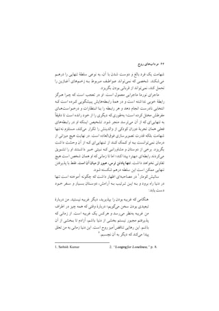 ‫روح‬ ‫ﻣﺮدابﻫﺎي‬ ٦٦
‫درﻫـﻢ‬ ‫را‬ ‫ﺗﻨﻬﺎﻳﻲ‬ ‫ﺳﻠﻄة‬ ‫ﻧﻮﻋﻲ‬ ‫ﺑﻪ‬ ,‫آن‬ ‫ﺑﺎ‬ ‫ﺷﺪن‬ ‫دوﺳﺖ‬ ‫و‬ ‫ﺑﺎﻟﻎ‬ ‫ﻓﺮد‬ ‫ﻳﻚ‬ ‫ﺷﻬﺎﻣﺖ‬
‫را‬ ‫آﻏـﺎزﻳﻦ‬ ‫زﺧـﻢﻫﺎي‬ ‫ﺑـﻪ‬ ‫ﻣـﺮﺑﻮط‬ ‫ﻋـﻮاﻃـﻒ‬ ‫ﻧﻤﻲﺗﻮاﻧﺪ‬ ‫ﻛﻪ‬ ‫ﺷﺨﺼﻲ‬ /‫ﻣﻲﺷﻜﻨﺪ‬
/‫ﺑﮕﺮﻳﺰد‬ ‫ﺑﻮدن‬ ‫ﻗﺮﺑﺎﻧﻲ‬ ‫از‬ ‫ﻧﻤﻲﺗﻮاﻧﺪ‬ ,‫ﻛﻨﺪ‬ ‫ﺗﺤﻤﻞ‬
‫ﻫـﺮﮔﺰ‬ ‫ﭼـﺮا‬ ‫ﻛﻪ‬ ‫اﺳﺖ‬ ‫ﺗﻌﺠﺐ‬ ‫در‬ ‫او‬ /‫اﺳﺖ‬ ‫ﻣﻌﻤﻮل‬ ‫ﻣﺎﺟﺮاﻳﻲ‬ ‫ﻧﻮرﻣﺎ‬ ‫ﻣﺎﺟﺮاي‬
‫ﻛـﻪ‬ ‫اﺳﺖ‬ ‫ﻛـﺮده‬ ‫ﭘـﻴﺸﮕﻮﻳﻲ‬ ‫راﺑـﻄﻪﻫﺎﻳﺶ‬ ‫ﻫﻤة‬ ‫در‬ ‫و‬ ‫اﺳﺖ‬ ‫ﻧﺪاﺷﺘﻪ‬ ‫ﺧﻮﺑﻲ‬ ‫راﺑﻄة‬
‫درﺧـﻮاﺳﺖﻫـﺎي‬ ‫و‬ ‫اﻧـﺘﻈﺎرات‬ ‫ﺑـﺎ‬ ‫را‬ ‫راﺑـﻄﻪ‬ ‫ﻫﺮ‬ ‫و‬ ‫دﻫﺪ‬ ‫اﻧﺠﺎم‬ ‫ﻧﺎدرﺳﺖ‬ ‫اﻧﺘﺨﺎﺑﻲ‬
‫دﻗﻴﻘا‬ ‫ﺗﺎ‬ ‫اﺳﺖ‬ ‫راﻧﺪه‬ ‫ﺧﻮد‬ ‫از‬ ‫را‬ ‫دﻳﮕﺮي‬ ‫ﻛﻪ‬‫ﺑﻪﻃﻮري‬ ;‫اﺳﺖ‬ ‫ﻛﺮده‬ ‫ﻣﺨﺘﻞ‬ ‫ﻣﻔﺮﻃﺶ‬
‫راﺑـﻄﻪﻫﺎي‬ ‫در‬ ‫او‬ ‫اﻳـﻨﻜﻪ‬ ‫ﺗﺸﺨﻴﺺ‬ /‫ﺷﻮد‬ ‫ﻣﻨﺠﺮ‬ ‫ﻣﻲﺗﺮﺳﺪ‬ ‫آن‬ ‫از‬ ‫ﻛﻪ‬ ‫ﺗﻨﻬﺎﻳﻲاي‬ ‫ﺑﻪ‬
‫ﻧﻪﺗﻨﻬﺎ‬ ‫ﻣﺴﺘﻠﺰم‬ ,‫ﻣﻲﻛﻨﺪ‬ ‫ﺗﻜﺮار‬ ‫را‬ ‫واﻟﺪﻳﻨﺶ‬ ‫از‬ ‫ﻛﻮدﻛﻲ‬ ‫دوران‬ ‫ﺗﺠﺮﺑة‬ ‫ﻫﻤﺎن‬ ‫ﻓﻌﻠﻲ‬
‫از‬ ‫ﻣﻴﺰاﻧﻲ‬ ‫ﻫﻴﭻ‬ ‫ﻧﻬﺎﻳﺖ‬ ‫در‬ /‫اﺳﺖ‬ ‫ﻓﻮقاﻟﻌﺎده‬ ‫ﺗﺼﻮﻳﺮﺳﺎزي‬ ‫ﻗﺪرت‬ ‫ﺑﻠﻜﻪ‬ ‫ﺷﻬﺎﻣﺖ‬
‫داﺷﺖ‬ ‫وﺣﺸﺖ‬ ‫آن‬ ‫از‬ ‫ﻛـﻪ‬ ‫ﺗـﻨﻬﺎﻳﻲاي‬ ‫از‬ ‫ﻛـﻨﺪ‬ ‫ﻛـﻤﻚ‬ ‫او‬ ‫ﺑـﻪ‬ ‫ﻧﻤﻲﺗﻮاﻧﺴﺖ‬ ‫درﻣﺎن‬
‫ﺗﺸـﻮﻳﻖ‬ ‫را‬ ‫او‬ ‫داﺷـﺘﻨﺪ‬ ‫ﺧـﻴﺮ‬ ‫ﻧـﻴﺘﻲ‬ ‫ﻛـﻪ‬ ‫ﻣﺸﺎوراﻧـﻲ‬ ‫و‬ ‫دوﺳﺘﺎن‬ ‫از‬ ‫ﺑﺮﺧﻲ‬ /‫ﺑﮕﺮﻳﺰد‬
‫ﻫﻴﭻ‬ ‫اﺳﺖ‬ ‫ﺷﺨﺺ‬ ‫ﻫﻤﺎن‬ ‫او‬ ‫ﻛﻪ‬ ‫زﻣﺎﻧﻲ‬ ‫ﺗﺎ‬ ‫اﻣﺎ‬ ;‫ﻛﻨﺪ‬ ‫ﭘﻴﺪا‬ <‫>ﺑﻬﺘﺮ‬ ‫راﺑﻄﻪاي‬ ‫ﻣﻲﻛﺮدﻧﺪ‬
‫ﭘﺬﻳﺮﻓﺘﻦ‬ ‫ﺑﺎ‬ ‫ﻓﻘﻂ‬ /‫اﺳﺖ‬ ‫آن‬‫ﻣﻴﺎن‬ ‫از‬ ‫ﻋﺒﻮر‬ ,‫ﺗﺮس‬ ‫ﭘﺎدﺗﻦ‬ ‫ﺗﻨﻬﺎ‬ /‫داﺷﺖ‬ ‫ﻧﺨﻮاﻫﺪ‬ ‫ﺗﻔﺎوﺗﻲ‬
/‫ﺷﻮد‬ ‫ﺷﻜﺴﺘﻪ‬ ‫درﻫﻢ‬ ‫ﺳﻠﻄﻪ‬ ‫اﻳﻦ‬ ‫اﺳﺖ‬ ‫ﻣﻤﻜﻦ‬ ‫ﺗﻨﻬﺎﻳﻲ‬
1. Sathish Kumar 2. ‘‘Longingfor Loneliness,’’ p. 8.
‫ﺗﻨﻬﺎ‬ ‫اﺳﺖ‬ ‫آﻣﻮﺧﺘﻪ‬ ‫ﭼﮕﻮﻧﻪ‬ ‫ﻛﻪ‬ ‫داﺷﺖ‬ ‫اﻇﻬﺎر‬ ‫ﻣﺼﺎﺣﺒﻪاي‬ ‫در‬ ١‫ﻛﻮﻣﺎر‬ ‫ﺳﺎﺗﻴﺶ‬
‫ﺧـﻮد‬ ‫ﺳـﻔﺮ‬ ‫و‬ ‫ﺑﺴـﻴﺎر‬ ‫دوﺳـﺘﺎن‬ ,‫آراﻣﺶ‬ ‫ﺑـﻪ‬ ‫ﺗـﺮﺗﻴﺐ‬ ‫اﻳـﻦ‬ ‫ﺑـﻪ‬ ‫و‬ ‫ﺑﺮود‬ ‫راه‬ ‫دﻧﻴﺎ‬ ‫در‬
:‫ﻳﺎﺑﺪ‬‫دﺳﺖ‬
‫درﺑﺎرة‬ ‫ﻣﻦ‬ /‫ﻧﻴﺴﺘﻴﺪ‬ ‫ﻏﺮﻳﺒﻪ‬ ‫دﻳﮕﺮ‬ ,‫ﺑﭙﺬﻳﺮﻳﺪ‬ ‫را‬ ‫ﺑﻮدن‬ ‫ﻏﺮﻳﺒﻪ‬ ‫ﻛﻪ‬ ‫ﻫﻨﮕﺎﻣﻲ‬
‫اﻃﺮاف‬ ‫در‬ ‫ﭼﻴﺰ‬ ‫ﻫﻤﻪ‬ ‫ﻛﻪ‬ ‫وﻗﺘﻲ‬ ‫درﺑﺎرة‬ ;‫ﻣﻲﮔﻮﻳﻢ‬ ‫ﺳﺨﻦ‬ ‫ﺑﻮدن‬ ‫ﺗﺒﻌﻴﺪي‬
‫ﻛﻪ‬ ‫زﻣﺎﻧﻲ‬ ‫از‬ /‫اﺳﺖ‬ ‫ﻏﺮﻳﺒﻪ‬ ‫ﻳﻚ‬ ‫ﻛﺲ‬‫ﻫﺮ‬ ‫و‬ ‫ﻣﻲرﺳﺪ‬ ‫ﺑﻪﻧﻈﺮ‬ ‫ﻏﺮﻳﺒﻪ‬ ‫ﻣﻦ‬
‫آن‬ ‫از‬ ‫ﺑـﺨﺸﻲ‬ ‫ﺗﺎ‬ ‫آزادم‬ ,‫ﺑﺎﺷﻢ‬ ‫دﻧﻴﺎ‬ ‫از‬ ‫ﺑﺨﺸﻲ‬ ‫ﻧﻴﺴﺘﻢ‬ ‫ﻣﺠﺒﻮر‬ ‫ﭘﺬﻳﺮﻓﺘﻢ‬
‫ﺗﻌﻠﻖ‬‫ﻣﻦ‬ ‫ﺑﻪ‬ ‫زﻣﺎﻧﻲ‬ ‫دﻧﻴﺎ‬ ‫اﻳﻦ‬ /‫اﺳﺖ‬ ‫روح‬ ‫ﺗﻨﺎﻗﺾآﻣﻴﺰ‬ ‫رﻫﺎﻳﻲ‬ ‫اﻳﻦ‬ /‫ﺑﺎﺷﻢ‬
٢/‫ﻧﭽﺴﺒﻢ‬ ‫آن‬ ‫ﺑﻪ‬ ‫دﻳﮕﺮ‬ ‫ﻛﻪ‬ ‫ﻣﻲﻛﻨﺪ‬ ‫ﭘﻴﺪا‬
 