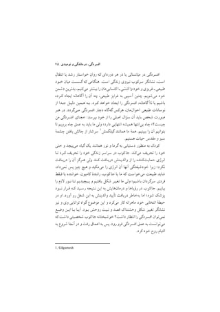 ٧٥ ‫ﻧﻮﻣﻴﺪي‬ ‫و‬ ‫درﻣﺎﻧﺪﮔﻲ‬ ,‫اﻓﺴﺮدﮔﻲ‬
‫اﻧﺘﻘﺎل‬ ‫ﻳﺎ‬ ‫رﺷﺪ‬ ‫ﺧﻮاﺳﺘﺎر‬ ‫روان‬ ‫ﻛﻪ‬ ‫دورهاي‬ ‫ﻫﺮ‬ ‫در‬ ‫ﻳﺎ‬ ‫ﻣﻴﺎﻧﺴﺎﻟﻲ‬ ‫در‬ ‫اﻓﺴﺮدﮔﻲ‬
‫ﺧـﻮد‬ ‫ﻣﻴﺎن‬ ‫ﮔﺴﺴﺖ‬ ‫ﻛﻪ‬ ‫ﻫﻨﮕﺎﻣﻲ‬ /‫اﺳﺖ‬ ‫زﻧﺪﮔﻲ‬ ‫ﻧﻴﺮوي‬ ‫ﺳﺮﻛﻮب‬ ‫ﻧﺸﺎﻧﮕﺮ‬ ,‫اﺳﺖ‬
‫دﺷﻤﻦ‬ ‫ﺑﺪﺗﺮﻳﻦ‬ ,‫ﻣﻲﻛﻨﻴﻢ‬ ‫ﺑﻴﺸﺘﺮ‬ ‫را‬‫ﻛﺘﺴﺎﺑﻲﻣﺎن‬‫ا‬‫ﻛﻨﺸﻲـ‬‫وا‬ ‫ﺧﻮد‬‫و‬‫ﻏﺮﻳﺰي‬ ‫ﻃﺒﻴﻌﻲـ‬
‫ﻛـﺮده‬ ‫اﻳﺠﺎد‬ ‫ﮔﺎﻫﺎﻧﻪ‬‫آ‬ ‫را‬ ‫آن‬ ‫ﭼﻪ‬ ,‫ﻃﺒﻴﻌﻲ‬ ‫ﻏﺮاﻳﺰ‬ ‫ﺑﻪ‬ ‫آﺳﻴﺒﻲ‬ ‫ﭼﻨﻴﻦ‬ /‫ﻣﻲﺷﻮﻳﻢ‬ ‫ﺧﻮد‬
‫از‬ ‫ﺟـﺪا‬ ‫دﻟﻴـﻞ‬ ‫ﻫـﻤﻴﻦ‬ ‫ﺑـﻪ‬ /‫ﻛـﺮد‬ ‫ﺧﻮاﻫﺪ‬ ‫اﻳﺠﺎد‬ ‫را‬ ‫اﻓﺴﺮدﮔﻲ‬ ,‫ﮔﺎﻫﺎﻧﻪ‬ ‫ﻧﺎآ‬ ‫ﻳﺎ‬ ‫ﺑﺎﺷﻴﻢ‬
‫ﻫـﺮ‬ ‫در‬ /‫ﻣـﻲﮔﺮدد‬ ‫اﻓﺴﺮدﮔﻲ‬ ‫دﭼﺎر‬ ‫ﮔﻪﮔﺎه‬ ‫ﻫﺮﻛﺲ‬ ,‫اﺣﻮالﻣﺎن‬ ‫ﻃﺒﻴﻌﻲ‬ ‫ﻧﻮﺳﺎﻧﺎت‬
‫ﻣﻦ‬ ‫اﻓﺴﺮدﮔﻲ‬ ‫>ﻣﻌﻨﺎي‬ :‫ﺑﭙﺮﺳﺪ‬ ‫ﺧﻮد‬ ‫از‬ ‫را‬ ‫اﺻﻠﻲ‬ ‫ﺳﺆال‬ ‫آن‬ ‫ﺑﺎﻳﺪ‬ ‫ﺷﺨﺺ‬ ‫ﺻﻮرت‬
‫ﺗﺎ‬ ‫ﺑﺮوﻳﻢ‬ ‫ﭼﺎه‬ ‫ﻋﻤﻖ‬ ‫ﺑﻪ‬ ‫ﺑﺎﻳﺪ‬ ‫ﻣﺎ‬ ‫وﻟﻲ‬ ;‫دارد‬ ‫اﻧﺘﻬﺎﻳﻲ‬ ‫ﻫﻤﻴﺸﻪ‬ ‫ﺑﻲاﻧﺘﻬﺎ‬ ‫ﭼﺎه‬ <‫ﭼﻴﺴﺖ؟‬
1. Gilgamesh
‫ﭼﺸﻤة‬ ‫ﻳﺎﻓﺘﻦ‬ ِ‫ﭼﺎﻟﺶ‬ ‫از‬ ‫ﺳﺮﺷﺎر‬ ١‫ﮔﻴﻠﮕﻤﺶ‬ ‫ﻫﻤﺎﻧﻨﺪ‬ ‫ﻣﺎ‬ ‫ﻫﻤة‬ /‫ﺑﺒﻴﻨﻴﻢ‬ ‫را‬ ‫آن‬ ‫ﺑﺘﻮاﻧﻴﻢ‬
/‫ﻫﺴﺘﻴﻢ‬ ‫ﺣﻴﺎت‬ ‫ﻣﻘﺪس‬ ‫و‬ ‫ﺳﺒﺰ‬
‫ﺣﺘﻲ‬ ‫و‬ ‫ﻣﻲﭘﻴﭽﺪ‬ ‫ﮔﻴﺎه‬ ‫ﻳﻚ‬ ‫ﻫﻤﺎﻧﻨﺪ‬ ‫ﻧﻮر‬ ‫و‬ ‫ﮔﺮﻣﺎ‬ ‫ﺑﻪ‬ ‫دﺳﺘﻴﺎﺑﻲ‬ ‫ﻣﻨﻈﻮر‬ ‫ﺑﻪ‬ ‫ﻛﻮدﻙ‬
‫ﺗـﺎ‬ ‫ﻛـﺮد‬ ‫ﺗﺤﺮﻳﻒ‬ ‫را‬ ‫ﺧﻮد‬ ‫زﻧﺪﮔﻲ‬ ‫ﺳﺮاﺳﺮ‬ ‫در‬ ‫ﻛﻮب‬‫ﺟﺎ‬ /‫ﻣﻲﻛﻨﺪ‬ ‫ﺗﺤﺮﻳﻒ‬ ‫را‬ ‫ﺧﻮد‬
‫درﻳـﺎﻓﺖ‬ ‫را‬ ‫آن‬ ‫ﻫـﺮﮔﺰ‬ ‫وﻟﻲ‬ ‫ﻛـﻨﺪ‬ ‫درﻳـﺎﻓﺖ‬ ‫واﻟﺪﻳـﻨﺶ‬ ‫از‬ ‫را‬ ‫ﺣﻤﺎﻳﺖﻛﻨﻨﺪه‬ ‫اﻧﺮژي‬
/‫ﻧﻤﻲداد‬ ‫ﭘﺲ‬ ‫ﭼﻴﺰ‬ ‫ﻫﻴﭻ‬ ‫و‬ ‫ﻣﻲﻣﻜﻴﺪ‬ ‫را‬ ‫اﻧﺮژي‬ ‫آن‬ ‫آﻧﻬﺎ‬ ‫ﺧﻮدﺷﻴﻔﺘﮕﻲ‬ ‫زﻳﺮا‬ ;‫ﻧﻜﺮد‬
‫ﻓـﻘﻂ‬ ‫ﻳﺎ‬ ‫ﺧﻮاﻧﻨﺪه‬ ,‫ﻛﺎﻣﻴﻮن‬ ‫راﻧﻨﺪة‬ ,‫ﻛﻮب‬ ‫ﺟﺎ‬ ‫ﻳﺎ‬ ‫ﻣﺎ‬ ‫ﻛﻪ‬ ‫ﻣﻲﺧﻮاﺳﺖ‬ ‫ﻃﺒﻴﻌﺖ‬ ‫ﺷﺎﻳﺪ‬
‫را‬ ‫زم‬ ‫ﻧـﻮر‬ ‫ﺗـﺎ‬ ‫ﭘـﻴﭽﻴﺪﻳﻢ‬ ‫و‬ ‫ﻳﺎﻓﺘﻴﻢ‬ ‫ﺷﻜﻞ‬ ‫ﺗﻐﻴﻴﺮ‬ ‫ﻣﺎ‬ ‫وﻟﻲ‬ ;‫ﺑﺎﺷﻴﻢ‬ ‫ﺳﺮﮔﺮدان‬ ‫ﻓﺮدي‬
‫ﻧـﺒﻮد‬ ‫ﻗـﺮار‬ ‫ﻛـﻪ‬ ‫رﺳـﻴﺪ‬ ‫ﻧـﺘﻴﺠﻪ‬ ‫اﻳﻦ‬ ‫ﺑﻪ‬ ‫درﻣﺎنﻫﺎﻳﺶ‬ ‫و‬ ‫رؤﻳﺎﻫﺎ‬ ‫در‬ ‫ﻛﻮب‬‫ﺟﺎ‬ /‫ﺑﻴﺎﺑﻴﻢ‬
‫در‬ ‫او‬ /‫آورد‬ ‫رو‬ ‫ﺷﻐﻞ‬ ‫اﻳﻦ‬ ‫ﺑﻪ‬ ‫واﻟﺪﻳﻨﺶ‬ ‫ﺗﺄﻳﻴﺪ‬ ‫درﻳﺎﻓﺖ‬ ‫ﺑﻪﺧﺎﻃﺮ‬ ‫اﻣﺎ‬ ;‫ﺷﻮد‬ ‫ﭘﺰﺷﻚ‬
‫ﻧﻴﺰ‬ ‫و‬ ‫وي‬ ‫ﺗﻮاﻧﺎﻳﻲ‬ ‫ﮔﻮاه‬ ‫ﻣﻮﺿﻮع‬ ‫اﻳﻦ‬ ‫و‬ ‫ﻣﻲﻛﺮد‬ ‫ﻛﺎر‬ ‫ﻣﺎﻫﺮاﻧﻪ‬ ‫ﺧﻮد‬ ‫اﻧﺘﺨﺎﺑﻲ‬ ‫ﺣﻴﻄة‬
‫وﺿـﻊ‬ ‫اﻳـﻦ‬ ‫ﺑـﺎ‬ ‫آﻳـﺎ‬ /‫ﺑـﻮد‬ ‫روﺣﺶ‬ ‫ﻧـﻴﺖ‬ ‫و‬ ‫ﻗﺼﺪ‬ ‫ﻙ‬‫وﺣﺸﺘﻨﺎ‬ ‫ﺷﻜﻞ‬ ‫ﺗﻐﻴﻴﺮ‬ ‫ﻧﺸﺎﻧﮕﺮ‬
‫ﻛﻪ‬ ‫داﺷﺖ‬ ‫ﺷﺨﺼﻴﺘﻲ‬ ‫ﻛﻮب‬‫ﺟﺎ‬‫ﺧﻮﺷﺒﺨﺘﺎﻧﻪ‬ ‫داﺷﺖ؟‬ ‫اﻧﺘﻈﺎر‬ ‫را‬‫اﻓﺴﺮدﮔﻲ‬ ‫ﻧﻤﻲﺗﻮان‬
‫ﺑﻪ‬ ‫ﺷﺮوع‬ ‫آﻧﺠﺎ‬ ‫در‬ ‫و‬ ‫رﻓﺖ‬ ‫اﻋﻤﺎق‬ ‫ﺑﻪ‬ ‫ﭘﺲ‬/‫رود‬ ‫ﻓﺮو‬ ‫اﻓﺴﺮدﮔﻲ‬ ‫ﻋﻤﻖ‬ ‫ﺑﻪ‬ ‫ﻣﻲﺗﻮاﻧﺴﺖ‬
/‫ﻛﺮد‬ ‫ﺧﻮد‬ ‫روح‬ ‫اﻟﺘﻴﺎم‬
 