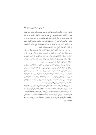 ٨٣ ‫ﻧﻮﻣﻴﺪي‬ ‫و‬ ‫درﻣﺎﻧﺪﮔﻲ‬ ,‫اﻓﺴﺮدﮔﻲ‬
‫ﺧـﻮاﻫـﺎن‬ ‫ﺑـﻴﺸﺘﺮ‬ ‫ﺑﻠﻜﻪ‬ ;‫ﺑﻤﻴﺮد‬ ‫ﻧﻤﻲﺧﻮاﻫﺪ‬ ‫واﻗﻌا‬ ,‫ﻣﻲﻛﻨﺪ‬ ‫ﻣﺮگ‬ ‫آرزوي‬ ‫ﻓﺮد‬ ‫ﻛﻪ‬
‫ﻣﻲﻛﻨﺪ‬ ‫زﻣﺰﻣﻪ‬ ‫ﻣﺎ‬ ‫ﮔﻮش‬ ‫در‬ ‫ﻧﻮﻣﻴﺪي‬ ‫ﻳﻌﻨﻲ‬ ‫زاغ‬ ‫ﺗﻴﺮهﺗﺮﻳﻦ‬ /‫اﺳﺖ‬ ‫ﮔﻬﺎﻧﻲ‬‫ﻧﺎ‬ ‫ﺗﺤﻮﻟﻲ‬
/‫ﻣﻲآورد‬ ‫ﻫﻤﺮاه‬ ‫ﺑﻪ‬ ‫ﺧﻮد‬‫ﺑﺎ‬ ‫را‬‫ﺗﻮﻗﻒ‬ ‫ﻓﻘﻂ‬ ‫راﺳﺘﻲ‬‫ﺑﻪ‬ ‫ﻛﻪ‬‫ﺣﺎﻟﻲ‬‫در‬ ;‫دارد‬ ‫راهﺣﻠﻲ‬ ‫ﻛﻪ‬
‫ﺧـﻮد‬ ‫آﻧﮕـﺎه‬ ,‫ﺑـﺎﺷﺪ‬ ‫داﺷـﺘﻪ‬ ‫را‬ ‫ﺗﺤﻮل‬ ‫ﻣﻄﻠﻖ‬ ‫آرزوي‬ ‫ﻛﺴﻲ‬ ‫ﮔﺮ‬‫ا‬ ‫ﻣﻲﮔﻮﻳﺪ‬ ‫ﻫﻴﻠﻤﻦ‬
‫ﺗﺼﻮر‬ ‫ﻛﻪ‬ ‫ﻣﻨﺎﻓﻌﻲ‬ ‫ﻫﻴﭻ‬‫از‬ ‫ﺻﻮرت‬ ‫اﻳﻦ‬ ‫ﻏﻴﺮ‬ ‫در‬ /‫ﻣﻲآورد‬ ‫ﺑﻪوﺟﻮد‬ ‫را‬ ‫ﺗﻐﻴﻴﺮ‬ ‫ﻧﻴﺮوي‬
/‫ﻧﻤﻲﺷﻮد‬ ‫ﺑﻬﺮهﻣﻨﺪ‬ ,‫ﺑﺮﻣﻲآﻳﺪ‬ ‫راﺳﺦ‬ ‫ﻋﻤﻞ‬ ‫آن‬ ‫از‬ ‫ﻣﻲﺷﺪ‬
‫ﺑﺤﺜﻲ‬ ‫ﻫﺮﮔﻮﻧﻪ‬ ‫ﻧﻮﻣﻴﺪي‬ ‫ﻣﺪار‬ ‫در‬ ‫اﻣﺎ‬ ;‫اﺳﺖ‬ ‫آﺳﺎن‬ ‫ﮔﻔﺘﻦ‬ ‫ﺳﺨﻦ‬ ‫اﻳﻦ‬ ‫وﺟﻮد‬ ‫ﺑﺎ‬
‫ﺑﻪ‬ ‫ﻛﻪ‬ ‫ﻣﻲﺷﻮد‬ ‫ﭘﻮﺷﺎﻟﻲ‬ ‫اﻧﺴﺎﻧﻲ‬ ,‫اﻧﺘﺨﺎب‬ ‫ﻫﺮ‬ /‫ﻣﻲﺷﻮد‬ ‫رد‬ ‫ﻳﺄس‬ ‫ﺗﻮﺳﻂ‬ ‫ﺑﻪﺳﺮﻋﺖ‬
‫ﻣﻜﺮرات‬ ‫ﺗﻜﺮار‬ ‫از‬ ‫ﭘﺮ‬ ‫ﻧﻮﻣﻴﺪي‬ /‫ﻣﻲرﻳﺰد‬ ‫ﻓﺮو‬ ‫درﻫﻢ‬ ‫ﺣﻞﻧﺸﺪﻧﻲ‬ ‫ﻣﻨﻄﻖ‬ ‫ﺑﺎ‬ ‫آﺳﺎﻧﻲ‬
‫ﮔـﻔﺘﮕﻮ‬ ‫ﻳﺄس‬ ‫ﺑﺴﺘة‬ ‫ﻣﺪار‬ ‫در‬ ‫و‬ ‫ﻣﻲﻛﻨﺪ‬ ‫ﻓﺮض‬ ‫ﻣﺴﻠﻢ‬ ‫را‬ ‫ﻣﻮردﺑﺤﺚ‬ ‫ﻣﺴﺌﻠة‬ ;‫اﺳﺖ‬
/‫دارد‬ ‫وﺟﻮد‬ ‫ﺧﺮوﺟﻲ‬ ‫راه‬ ‫ﺑﻪﻧﺪرت‬ ‫آن‬ ‫در‬ ‫ﻛﻪ‬ ‫ﻣﻲﻛﻨﺪ‬
‫و‬ ‫ﻣﺒﺎرزه‬ ‫و‬ ‫ش‬ ‫ﺗ‬ ‫ﺣﻔﻆ‬ ,‫ﻧﻮﻣﻴﺪي‬ ‫ﺑﺎ‬ ‫ﺑﺮﺧﻮرد‬ ‫در‬ ‫ﻣﺎ‬ ‫ﭼﺮاي‬ ‫و‬ ‫ﺑﻲﭼﻮن‬ ‫وﻇﻴﻔة‬
‫در‬ ‫اﻧﺴﺎﻧﻲ‬ ‫ﺷﺮاﻳﻂ‬ ‫اﻟﺒﺘﻪ‬ /‫اﺳﺖ‬ ‫ﻗﻬﺮﻣﺎﻧﻲ‬ ‫ﺑﻪﺳﻮي‬ ‫ﺑﻮدن‬ ‫ﻗﺮﺑﺎﻧﻲ‬ ‫ﺟﺎﻳﮕﺎه‬ ‫از‬ ‫ﺣﺮﻛﺖ‬
‫ﺑﻪﻋﻨﻮان‬ ‫ﺷﺎﻳﺪ‬ ‫ﻳﺎ‬ ‫ﺷﻜﺴﺖ‬ ‫ﻳﻚ‬ ‫ﺑﻪﺻﻮرت‬ ‫اﺳﺖ‬ ‫ﻣﻤﻜﻦ‬ ‫ﻛﻪ‬ ‫ﻣﻲرﺳﺪ‬ ‫ﭘﺎﻳﺎن‬‫ﺑﻪ‬ ‫ﻣﺮگ‬
‫وﻇﻴﻔة‬ ‫اﻣﺎ‬ /‫اﺳﺖ‬ ‫ﻣﻦ‬ ‫درﻙ‬ ‫ﻗﺪرت‬ ‫از‬ ‫ﻓﺮاﺗﺮ‬ ‫ﻛﻪ‬ ‫ﺷﻮد‬ ‫ﭘﻨﺪاﺷﺘﻪ‬ ‫ﺧﺪا‬ ‫ﻳﺎ‬ ‫ﻃﺒﻴﻌﺖ‬ ‫ﭘﺎﻳﺎن‬
‫و‬ ‫دادنﺷﺎن‬ ‫دﺳﺖ‬ ‫از‬ ‫ﻳﺎ‬ ‫و‬ ‫ﻙ‬‫وﺣﺸﺘﻨﺎ‬ ‫اﺣﺴﺎﺳﺎت‬ ‫از‬ ‫ﭘﺮﻫﻴﺰ‬ ,‫ﻧﻮﻣﻴﺪي‬ ‫در‬ ‫ﻣﺎ‬ ‫اﺻﻠﻲ‬
‫در‬ ‫آﻧﭽﻪ‬ ‫ﻫﺮ‬ ‫ﺑﻪ‬ ‫رﺳﻴﺪن‬ ‫ﺑﺮاي‬ ;‫اﺳﺖ‬ ‫ﺑﺮدن‬ ‫رﻧﺞ‬ ‫ﺑﻠﻜﻪ‬ ;‫ﻧﻴﺴﺖ‬ ‫اﻧﺴﺎﻧﻲﻣﺎن‬ ‫ﻣﻨﺰﻟﺖ‬
/‫اﺳﺖ‬ ‫ﻧﻮﻣﻴﺪي‬ ‫ﻣﻜﺮرﮔﻮﻳﻲﻫﺎي‬ ‫ﻓﺮاﺳﻮي‬ ‫ﻣﺎ‬ ‫اﻧﺘﻈﺎر‬
‫ﻫـﻤﻮاره‬ ‫ــ‬ ‫ﻧـﻮﻣﻴﺪي‬ ‫و‬ ‫درﻣـﺎﻧﺪﮔﻲ‬ ,‫اﻓﺴـﺮدﮔﻲ‬ ‫ــ‬ ‫ﻙ‬‫وﺣﺸـﺘﻨﺎ‬ ‫زاغﻫـﺎي‬ ‫اﻳـﻦ‬
‫آﻧﻬﺎ‬ ‫از‬ ‫ﻣﻲﻛﻮﺷﻴﻢ‬ ‫ﺟﺪي‬ ‫ﭼﻘﺪر‬ ‫ﻧﻴﺴﺖ‬ ‫ﻣﻬﻢ‬ /‫ﻛﺮدهاﻧﺪ‬ ‫ﻧﻪ‬ ‫ﭘﻨﺠﺮه‬ ‫ﺑﻴﺮون‬ ‫درﺳﺖ‬
‫ﻓـﺎﺟﻌﻪآﻣﻴﺰﺷﺎن‬ ‫ﻓـﺮﻳﺎدﻫﺎي‬ ‫و‬ ‫ﺑـﺎزﻣﻲﮔﺮدﻧﺪ‬ ‫دوﺑـﺎره‬ ‫و‬ ‫دوﺑـﺎره‬ ‫زﻳﺮا‬ ;‫ﺷﻮﻳﻢ‬ ‫رﻫﺎ‬
‫ﻫـﻤﻴﺸﮕﻲ‬ ‫ﻳـﺎدآوران‬ ‫ﺑـﻪﻋﻨﻮان‬ ‫آﻧـﻬﺎ‬ ‫ﺑـﻪ‬ ‫ﺑــﻴﺎﻳﻴﺪ‬ /‫ﺑــﺮﻣﻲآﺷﻮﺑﺪ‬ ‫را‬ ‫ﻣــﺎ‬ ‫ﺧــﻮاب‬
‫ﺑﻪ‬‫دﺳﺖ‬ ‫ﻣﻲﺗﻮاﻧﻴﻢ‬ ‫ﭘﺮﺟﻨﺠﺎلﺷﺎن‬ ‫ﺣﻀﻮر‬‫و‬ ‫ﻗﺎرﻗﺎر‬ ‫در‬ ‫ﺣﺘﻲ‬ /‫ﻛﻨﻴﻢ‬ ‫ﻓﻜﺮ‬ ‫وﻇﻴﻔﻪﻣﺎن‬
/‫زﻧﻴﻢ‬‫اﻧﺘﺨﺎب‬
 
