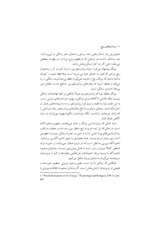 ‫روح‬ ‫ﻣﺮدابﻫﺎي‬ ١٠
/‫ﻣﻲﭘﺮدازﻧﺪ‬ ‫او‬ ‫زﻧﺪﮔﻲ‬ ‫ﺳﻔﺮ‬ ‫ﻣﻌﻨﺎي‬ ‫و‬ ‫روﺣﻲ‬ ‫رﺷﺪ‬ ‫ﻳﻌﻨﻲ‬ ‫اﻧﺴﺎن‬ ‫ﻧﻴﺎز‬ ‫ﻋﻤﻴﻖﺗﺮﻳﻦ‬
‫ﺳﻄﺤﻲ‬ ‫ﻧﻬﺎﻳﺖ‬ ‫در‬ ,‫ﻧﭙﺮدازد‬ ‫روح‬ ‫ﻣﻔﻬﻮم‬ ‫ﺑﻪ‬ ‫ﻛﻪ‬ ‫درﻣﺎﻧﻲ‬ ‫ﻫﺮ‬ ‫داﺷﺖ‬ ‫ﺑﻪﺧﺎﻃﺮ‬ ‫ﺑﺎﻳﺪ‬
/‫ﺑﺎﺷﺪ‬ ‫ﺗﺴﻜﻴﻦﺑﺨﺶ‬ ‫آﻏﺎز‬ ‫در‬ ‫ﮔﺮ‬‫ا‬ ‫ﺣﺘﻲ‬ ;‫ﻣﻲﻣﺎﻧﺪ‬
‫ﺑـﻪﻋﻨﻮان‬ ‫را‬ ‫آن‬ ‫و‬ ‫ﻛـﺮد‬ ‫درﻙ‬ ‫را‬ ‫روانرﻧﺠﻮري‬ ‫>ﺑﺎﻳﺪ‬ :‫ﻣﻲﻛﺮد‬ ‫ﭘﻴﺸﻨﻬﺎد‬ ‫ﻳﻮﻧﮓ‬
1. ‘‘Psychotherapists or the Clergy,’’Psychology and Religion, CW 11, par.
497.
‫ﺗـﻮﺟﻪ‬ ١</‫ﻧـﻤﻮد‬ ‫ﺣﻈﻪ‬ ‫ﻣـ‬ ‫اﺳﺖ‬ ‫ﻧﺒﺮده‬ ‫ﭘﻲ‬ ‫ﺧﻮد‬ ‫ﻣﻌﻨﺎي‬ ‫ﺑﻪ‬ ‫ﻫﻨﻮز‬ ‫ﻛﻪ‬ ‫روﺣﻲ‬ ‫رﻧﺞ‬
‫رد‬ ‫را‬ ‫زﻧﺪﮔﻲ‬ ‫ﺑﻮدن‬ ‫ﺑﻲﻣﻌﻨﺎ‬ ‫ﻓﻘﻂ‬ ;‫ﻧﻤﻲﮔﻴﺮد‬ ‫ﻧﺎدﻳﺪه‬ ‫را‬ ‫رﻧﺞ‬ ‫ﻳﻮﻧﮓ‬ ‫ﻛﻪ‬ ‫ﺑﺎﺷﻴﺪ‬ ‫داﺷﺘﻪ‬
‫اﻳـﻦ‬ ‫ﻣـﻘﺎﺑﻞ‬ ‫در‬ ‫ﻣـﺎ‬ ‫ﺗﺪاﻓـﻊ‬ ,‫روانرﻧﺠﻮري‬ ‫رﻓﺘﺎرﻫﺎي‬ ‫ﻛﻪ‬ ‫اﺳﺖ‬ ‫ﻣﻌﺘﻘﺪ‬ ‫و‬ ‫ﻣﻲﻛﻨﺪ‬
/‫اﺳﺖ‬ ‫زﻧﺪﮔﻲ‬ ‫داﻧﺴﺘﻦ‬ ‫ﺑﻲﻣﻌﻨﺎ‬
‫زﻧﺪﮔﻲ‬ ‫ﺗﻬﺎﺟﻤﺎت‬ ‫ﻋﻠﻴﻪ‬ ‫ﺑﺮ‬ ‫ﺗﺪاﻓﻌﻲ‬ ‫ﺻﺮﻓا‬ ‫روانرﻧﺠﻮري‬ ‫ﻛﻪ‬ ‫ﺑﻮد‬ ‫ﻣﻌﺘﻘﺪ‬ ‫ﻳﻮﻧﮓ‬
/‫اﺳﺖ‬ ‫دروﻧﻲ‬ ‫ﺟﺮاﺣﺖﻫﺎي‬ ‫ﺑﻬﺒﻮد‬ ‫و‬‫ﺗﺴﻜﻴﻦ‬ ‫ﺑﺮاي‬ ‫ﮔﺎﻫﺎﻧﻪ‬‫ﻧﺎآ‬‫ﺷﻲ‬ ‫ﺗ‬ ‫ﺑﻠﻜﻪ‬ ;‫ﻧﻴﺴﺖ‬
‫او‬ ‫رﻓـﺘﺎر‬ ‫ﭘـﻴﺎﻣﺪﻫﺎي‬ ‫ﺑﻪ‬ ‫ﻧﻪ‬ ‫و‬ ‫روانرﻧﺠﻮر‬ ‫ﻓﺮد‬ ‫ﻧﻴﺖ‬ ‫و‬ ‫ﻗﺼﺪ‬ ‫ﺑﻪ‬ ‫ﺑﺎﻳﺪ‬ ‫ﻋﻠﺖ‬ ‫اﻳﻦ‬ ‫ﺑﻪ‬
‫را‬ ‫ﺟﺮاﺣﺘﻲ‬ ‫ﺑﺎﻳﺪ‬ ‫روانرﻧﺠﻮر‬ ‫رﻓﺘﺎرﻫﺎي‬ ‫دﻓﻊ‬ ‫ﻳﺎ‬ ‫ﺳﺮﻛﻮب‬ ‫ﺑﻪﺟﺎي‬ /‫ﮔﺬاﺷﺖ‬ ‫اﺣﺘﺮام‬
‫رﺷﺪ‬ ‫ﺑﻪ‬ ‫ﻣﻲﺗﻮاﻧﻨﺪ‬ ‫ﺑﻬﺒﻮد‬ ‫اﻧﮕﻴﺰة‬ ‫و‬ ‫ﺟﺮاﺣﺖ‬ ‫آﻧﮕﺎه‬ /‫ﺷﻨﺎﺧﺖ‬ ,‫ﻣﻲدﻫﻨﺪ‬ ‫ﻧﺸﺎن‬ ‫ﻛﻪ‬
/‫ﻛﻨﻨﺪ‬ ‫ﻛﻤﻚ‬ ‫ﮔﺎﻫﻲ‬‫آ‬
‫ﻧـﺎﺧﻮدآﮔـﺎه‬ ‫ﻣـﻔﻬﻮم‬ ,‫ﻣﻲﺑﺨﺸﺪ‬ ‫ﺟﺎن‬ ‫را‬ ‫ﻳﻮﻧﮓ‬ ‫روانﺷﻨﺎﺳﻲ‬ ‫ﻛﻪ‬ ‫اﺻﻠﻲ‬ ‫اﻳﺪة‬
‫ﻗﻠﺐ‬ ‫در‬ ‫ﺣﻘﻴﻘﺖ‬ ‫در‬ ‫اﻣﺎ‬ ,‫ﻣﻲرﺳﺪ‬ ‫ﺑﻪﻧﻈﺮ‬ ‫راﻳﺞ‬‫اﻣﺮوزه‬ ‫اﻳﺪه‬ ‫اﻳﻦ‬ ‫ﻛﻪ‬‫ﺣﺎﻟﻲ‬‫در‬ /‫اﺳﺖ‬
‫ﻣﻔﻬﻮﻣﻲ‬ ,‫روزﻣﺮه‬ ‫زﻧﺪﮔﻲ‬ ‫ﺗﺠﺮﺑة‬ ‫در‬ ‫ﺣﺘﻲ‬ ‫و‬ ‫ﻧﺪارد‬ ‫ﺟﺎﻳﻲ‬ ‫ﭘﻮﻳﺎ‬ ‫روانﺷﻨﺎﺳﻲﻫﺎي‬
/‫ﺑﺮدهاﻧـﺪ‬ ‫ﭘﻲ‬ ‫ﻧﺎﺧﻮدآﮔﺎه‬ ‫ﻋﻤﻖ‬ ‫ﺑﻪ‬ ‫ﻣﻌﺪودي‬ ‫ﻋﺪة‬ /‫ﻧﻴﺴﺖ‬ ‫ﻣﺮدم‬ ‫ﺑﻴﺸﺘﺮ‬ ‫ﺑﺮاي‬ ‫آﺷﻨﺎ‬
‫درﻙ‬ ‫ﺣـﻮزة‬ ‫از‬ ,‫ﻣـﻲﺑﺎﺷﺪ‬ ‫ﻓـﻌﺎل‬ ‫درون‬ ‫در‬ ‫ﻛﻪ‬ ‫اﺳﺖ‬ ‫ﻣﺴﺘﻘﻞ‬ ‫ﻧﻴﺮوﻳﻲ‬ ‫ﻧﺎﺧﻮدآﮔﺎه‬
‫وﺟـﻮد‬ ‫دﻟﻴـﻞ‬‫ﺑـﻪ‬ /‫ﻧـﻴﺴﺖ‬ ‫ﭘـﻴﺶﺑﻴﻨﻲ‬‫ﻗـﺎﺑﻞ‬ ‫و‬ ‫اﺳﺖ‬ ‫دور‬ ‫و‬ ‫ﺑـﻴﺮون‬ ‫ﻛﺎﻣ‬ ‫ﺷﺨﺺ‬
‫درونﻣـﺎن‬ ‫از‬ ‫ﻛـﻪ‬ ‫را‬ ‫ﻋـﻘﺪهﻫﺎ‬ ‫ﻓـﺮاﻓﻜـﻨﻲ‬ ‫و‬ ‫اﻋـﺘﻴﺎدﻫﺎ‬ ,‫وﺳﻮاسﻫﺎ‬ ‫ﻣﺎ‬ ‫ﻧﺎﺧﻮدآﮔﺎه‬
/‫ﻣﻲﻛﻨﻴﻢ‬ ‫ﻣﻨﺘﻘﻞ‬ ‫ﺑﻴﺮون‬ ‫دﻧﻴﺎي‬ ‫ﺑﻪ‬ ‫ﻣﻲﮔﻴﺮﻧﺪ‬ ‫ﺳﺮﭼﺸﻤﻪ‬
‫و‬ ‫ﺧـﺮدﻣﻨﺪ‬ ,‫ﻋـﻈﻴﻢ‬ ‫ﻧﻴﺮوﻳﻲ‬ ‫وﺟﻮد‬ ‫ﺗﺼﻮر‬ ,‫اﺳﺖ‬ ‫ﻧﺎآرام‬ ‫زﻧﺪﮔﻲ‬ ‫ﻛﻪ‬ ‫ﻫﻨﮕﺎﻣﻲ‬
‫ﺑﺎ‬ ‫ﺑﻴﺮوﻧﻲ‬ ‫اﺗﻔﺎﻗﺎت‬ ‫ﺑﻪ‬ ‫ﺗﺴﻠﻴﻢ‬‫ﺑﻪﺟﺎي‬ ‫ﮔﺮ‬‫ا‬ /‫اﺳﺖ‬ ‫آراﻣﺶﺑﺨﺶ‬ ‫درونﻣﺎن‬ ‫در‬ ‫ﻃﺒﻴﻌﻲ‬
 
