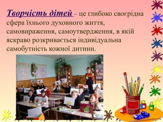 Творчість дітей – це глибоко своєрідна
сфера їхнього духовного життя,
самовираження, самоутвердження, в якій
яскраво розкр...