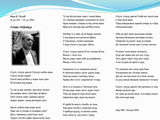Иван В. Лалић
(8. јун 1931 — 28. јул 1996)
ПЛАВА ГРОБНИЦА
Стојте, галије царске! Спутајте моћне крме,
Газите тихим ходом!
Опело неко шапћем у подне пуно срме
Истопљене над водом.
Ту где на дну шкољке, како рече песник,
Сан уморан хвата, лежи брат до брата,
Леже златне сенке, знакови удесни
Једног давног, никад допеваног рата.
Зар не осећате како море мили
Овде где се Сизиф са Сизифом грли?
Док у подневној сумаглици чили
Трајкет што без журбе према копну хрли.
Ту где беспослени турист снима барке,
Са сламним шеширом спуштеним на чело,
Храм назирем, стваран испод летње варке
Мора што трепери док шапћем опело,
Шапћем га у себи, да не будем смешан
У оку водича што рутински брбља
О Наусикаји, сасвим неумешан
У моје опело и худ удес Србља.
Стојте, галије царске! И ви глисери бучни
Возите с пола гаса.
Мисао једну горку хоћу да разобручим,
Макар у пола гласа.
Сахрањени ту су некадашњи венци
И пролазна радост целог једног рода...
Само да унуци у њиховој сенци
Крваре због истог, недохватног плода.
Зато ту се Сизиф са Танталом грли
Испод воде, мени свете, којом плута
Пена од трајекта који копну хрли,
Наранчина кора, мрља од мазута...
И проћи ће многа столећа, ко пена,
Како рече песник у самртном зноју,
У врућици рујној; ал велика смена,
Коју сањао је, још гине у строју.
Стојте, галије царске! Слабо вас нешто видим
У омаглици дана.
Пред невидљивим храмом отвара се и бриди
Незацељена рана.
Хоћу да кроз звуке шкљоцања камера,
Одломке безвезних разговора летњих,
Провучем тај шапат; моја је намера
Да пошаљем сигнал кроз статику сметњи
И кажем: ипак мирно почивајте;
Није ово подне оно што нас спаја,
Него једна повест која дуго траје,
А вас усијава до црнога сјаја,
Па подневно ово сунце црно бива
Унутрашњем оку путника певача;
Док ми поглед клизи по плочи залива
Са још свежом браздом промаклог тегљача.
Стојте, галије царске! Нек мртвима се пошта
Макар несвесно ода.
Не смем да иштем више. А историја кошта;
Крв ипак није вода.
(Крф 1985 – Београд 1989)
 